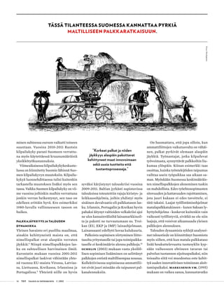 46 T&Y talous ja yhteiskunta 1 | 2013
minen suhteessa euroon vaikutti toiseen
suuntaan. Vuosina 2010-2011 Ruotsin
kilpailukyky parani Suomeen verrattu-
na myös käytettäessä kruunumääräisiä
yksikkötyökustannuksia.
Viimeaikaisessa kilpailukykykeskuste-
lussa on kiinnitetty huomio lähinnä Suo-
men kilpailukyvyn muutoksiin. Kilpailu-
kykyä luonnehdittaessa tulisi kuitenkin
tarkastella muutoksen lisäksi myös sen
tasoa. Vaikka Suomen kilpailukyky on vii-
me vuosina joihinkin maihin verrattuna
jonkin verran heikentynyt, sen taso on
edelleen erittäin hyvä. Ero esimerkiksi
1980-luvulla vallinneeseen tasoon on
huikea.
Palkkajäykkyys ja talouden
dynamiikka
Yleinen havainto eri puolilta maailmaa,
ainakin kehittyneistä maista on, että
nimellispalkat ovat alaspäin verraten
jäykkiä.8
Niinpä nimellispalkkojen las-
ku on suhteellisen harvinainen ilmiö.
Eurostatin mukaan vuosina 2001-2011
nimellispalkat laskivat vähintään yhte-
nä vuonna EU-maista Virossa, Latvias-
sa, Liettuassa, Kreikassa, Irlannissa ja
Portugalissa.9
Yhteistä niille on hyvin
syväksi kärjistynyt talouskriisi vuosina
2009-2011. Baltian jyrkästi supistuvissa
talouksissa toteutettiin rajuja kiristys- ja
leikkausohjelmia, joihin yhdistyi myös
sisäinen devalvaatio eli palkkatason las-
ku. Irlannin, Portugalin ja Kreikan hyvin
pahaksi äitynyt valtioiden velkakriisi ajoi
ne ulos kansainvälisiltä lainamarkkinoil-
ta ja pakotti ne turvautumaan ns. Troi-
kan (EU, EKP ja IMF) lainaohjelmaan.
Lainansaanti edellytti kovaa kulukuuria.
Palkoista sopimisen siirtyminen liitto-
tasolta yritystasolle tai jopa toimipaikka-
tasolle ei keskimäärin alenna palkkoja.10
Ochelin (2003) mukaan vasta yksilöl-
lisen sopimisen lisääminen on selittänyt
palkkojen entistä maltillisempaa nousua.
Kollektiivisessa sopimisessa ammattilii-
tot eivät juuri missään ole taipuneet pal-
kanalennuksiin.
On huomattava, että jopa silloin, kun
ammattiliittojen vaikutusvalta on vähäi-
nen, palkat pyrkivät olemaan alaspäin
jäykkiä. Työnantajat, jotka kilpailevat
työvoimasta, synnyttävät palkkoihin liu-
kumaa ylöspäin. Kiinan esimerkki taas
osoittaa, kuinka työntekijöiden taipumus
vaihtaa usein työpaikkaa saa aikaan sa-
man. Myöskään Suomessa keskimääräis-
ten nimellispalkkojen aleneminen tuskin
on mahdollista. Edes työehtosopimusten
sitovuuden ja kattavuuden rajoittaminen,
jota juuri kukaan ei edes tavoittele, ei
tätä takaisi. Laajat työllistämisohjelmat
matalapalkkatukineen - kuten Saksan ly-
hyttyöohjelma - koskevat kuitenkin vain
vaikeasti työllistyviä, eivätkä ne ole niin
laajoja, että voisivat aikaansaada yleisen
palkkojen alennuksen.
Talouden dynaamisia syklejä analysoi-
nut taloustiede on kiinnittänyt huomiota
myös siihen, että kun matala palkkataso
lisää houkuttelevuutta tuotesyklin kyp-
sään vaiheeseen ehtineen tavaran tai
palvelun tuotannon sijoituspaikaksi, niin
toisaalta siitä voi muodostua este kehit-
tyä uuden innovatiivisen toiminnan aloit-
tamispaikaksi. Markusenin ym. (1995)
mukaan on vaikea sanoa, kannustavatko
Tässä tilanteessa Suomessa kannattaa pyrkiä
maltilliseen palkkaratkaisuun.
”Korkeat palkat ja niiden
jäykkyys alaspäin pakottavat
kehittyneet maat innovoimaan
sekä uusia tuotteita että
tuotantoprosesseja.”
Kuva:iStockphoto
 