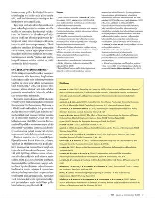  T&Y talous ja yhteiskunta 1 | 2013 47
korkeammat palkat kehittämään uutta
teknologiaa vai onko asia päinvastoin
niin, että korkeamman teknologian ke-
hittäminen nostaa palkkoja.
Kysymys on kuitenkin dynamiikasta,
jossa teknologian eturintamassa oleville
maille on ominaista korkeampi palkka-
taso. On ilmeistä, että korkeat palkat ja
niiden jäykkyys alaspäin pakottavat ke-
hittyneet maat innovoimaan sekä uusia
tuotteita että tuotantoprosesseja. Tämä
pakko on tavallaan kehitystä eteenpäin
vievä voima, kun se rajaa pois mahdol-
lisuuden menestyä matalien tuotanto-
kustannusten avulla. Vastaavasti mata-
lan palkkatason maiden riskinä on jäädä
alemmalle kehitystasolle.
Entä seuraava sopimuskierros?
Näillä näkymin nimellispalkat nousevat
tänä vuonna niin Ruotsissa, Englannissa
kuin Saksassakin noin kolmen prosentin
vauhtia ja siten jopa vähän nopeammin
kuin Suomessa.11
USA:ssa palkat ovat
nousseet viime aikoina vain noin kahden
prosentin vuosivauhtia. Muualla palkka-
taso nousee tätä enemmän.
Mercerin marraskuussa 2012 tekemän
yrityskyselyn mukaan palkkataso nousee
tänä vuonna Itä-Euroopassa, Afrikassa ja
Lähi-Idässä keskimäärin 5-8 prosenttia.
Aasian maista esimerkiksi Kiinassa ni-
mellispalkat ovat nousseet viime vuosina
10–15 prosentin vauhtia12
, eikä tahti ole
hidastumassa tästä lähivuosina. Intias-
sa nimellispalkkataso nousee myös yli 10
prosenttia vuosittain, ja muissakin kehit-
tyvissä maissa palkat nousevat selvästi
nopeammin kuin kehittyneissä maissa.
Muiden maiden ja erityisesti kilpai-
lijamaidemme kuten Ruotsin, Saksan,
Tanskan ja Hollannin tuleva palkkake-
hitys muodostaa luonnollisen kehyksen
tulevalle palkkaratkaisullemme. On sel-
vää, että työllisyystilanteemme ja kan-
santalouden näkymät vaikuttavat myös
siihen, mitä palkoista lopulta sovitaan.
Suomen työllisyystilanne on pysynyt suh-
teellisen hyvänä hitaasta talouskasvusta
huolimatta, mutta vajaassa 8 prosentissa
oleva työttömyysaste luo tarpeen tukea
työllisyyttä palkkaratkaisulla. Talouden
vielä toistaiseksi hyvin epävarmat näky-
mät perustelevat myös maltillisen palk-
karatkaisun synnyttämistä. •
Kirjallisuus
Aghion, P. et al. (2013), Investing for Prosperity: Skills, Infrastructure and Innovation, Report of
the LSE Growth Commission, London School of Economics, Centre for Economic Performance.
www2.lse.ac.uk/researchAndExpertise/units/growthCommission/documents/pdf/LSEGC-
Report.pdf
Akerlof, G. & Shiller, R. (2009), Animal Spirits: How Human Psychology Drives the Economy,
and Why It Matters for Global Capitalism, Princeton, N.J.: Princeton University Press.
Auerbach, A. & Gorodnichenko, Y. (2012), Measuring the Output Responses to Fiscal Policy,
American Economic Journal: Economic Policy, 4:2, 1-27.
Card, D. & de la Rica, S. (2005), The Effect of Firm-Level Contracts on the Structure of Wages:
Evidence from Matched Employer-Employee Data, NBER Working Paper 11829.
ELNEP (2007), Keeping the European Recovery on Track, April 2007.
Euro ja Talous (3/2011), Talouden näkymät, 42-44.
Galour, O. (2011), Inequality, Human Capital Formation and the Process of Development, NBER
Working Paper 17058.
Huttunen, K. & Pirttilä, J. & Uusitalo, R. (2013), The Employment Effects of Low-Wage
Subsidies, Journal of Public Economics, 97, 49 – 60.
Katsuyuki, N. & Nishida, K. (2012, The Effects of Income Inequality on Education Policy and
Economic Growth, Theoretical Economic Letters, 2, 109-113.
Lehmus, M. (2012), Essays on the Macroeconomics of Taxation, Palkansaajien tutkimuslaitos,
Tutkimuksia 113.
Lehmus, M. & Lehto, E. & Virén, M. (2006), Ennustaminen makromallilla: kokemuksia
Palkansaajien tutkimuslaitoksen ennustetyöstä, Talous & Yhteiskunta, 34:3, 8-13.
Lehmus, M. & Taimio, H. & Tiainen, P. (2011), Kohti täystyöllisyyttä, Talous & Yhteiskunta, 39:4,
29-37.
Markusen, J. & Melvin, J. & Kaempfer, W. & Maskus, K. (1995), International Trade – Theory
and Evidence, New York: McGraw-Hill.
Ochel, W. (2003), Decentralising Wage Bargaining in Germany – A Way to Increasing
Employment, CESIFO Working Paper 1069.
Räisänen, H. & Alatalo, J. & Henriksen, K. & Israelsson, T. & Klinger, S. (2012), Labour
Market Reforms and Performance in Denmark, Germany, Sweden and Finland, Publications of the
Ministry of Employment and the Economy, 19/2012.
Viitteet
1 EMMA-mallia esittelevät Lehmus ym. (2006)
ja Lehmus (2012). Lehmus ym. (2011) sisältää
mm. mallilaskelman maltillisen ja koordinoidun
palkkaratkaisun vaikutuksista.
2 Huomattakoon kuitenkin erona se, että Suomen
Pankin simuloinnissa palkkoja alennetaan kahtena
peräkkäisenä vuonna.
3 PT:n mallin joustoestimaatit on estimoitu
suoraan suomalaisesta makrodatasta, kun taas
Suomen Pankin malli hyödyntää useita lähteitä ja
bayesilaisia estimointimenetelmiä.
4 Finanssipolitiikan tehokkuutta voidaan mitata
sillä, kuinka paljon bkt muuttuu suhteessa tiettyyn
julkisten menojen tai verojen muutokseen.
Tämä tunnetaan myös finanssipolitiikan
kerroinvaikutuksena.
5 Reaalikorko = nimelliskorko - inflaatiovauhti.
6 Heikki Viitamäen laskelmien mukaan (ks.
Räisänen ym. 2012)
7 Taloudellisen kasvun mallit, jotka painottavat
sitä, että kehittyneissä talouksissa kasvun
moottori on inhimillisen eikä fyysisen pääoman
kasaantuminen, pitävät tasaista tulonjakoa
talouskasvua tukevana ominaisuutena. Ks. esim.
Galour (2011) sekä Katsuyuki ja Nishida (2012).
8 Ks. esim. Akerlof ja Shiller (2009).
9 Tässä tarkastellaan nimellispalkkaindeksiä,
joka käsittää teollisuuden, rakentamisen ja
palveluiden toimialat. Jos tarkastellaan ansiotason
kehitystä jakamalla kansantaloudessa maksetut
palkansaajakorvaukset suoraan palkansaajien
lukumäärällä, laskivat palkat myös Saksassa
vuonna 2009. Lähde: Destatis, www.destatis.de.
10 Cardin ja de la Rican (2005) mukaan vaikutus
on jopa päinvastainen.
11 Ruotsin osalta näin on arvioinut
Konjunkturinstitutet ja Saksan osalta
keskuspankki Bundesbank. Englannin arvio
perustuu Mercerin marraskuussa tekemään
yrityskyselyyn.
12 Kiinan kaupungeissa nimellispalkat nousivat
viime vuonna 12,5 prosenttia ja maaseudulla 16,3
prosenttia (China Labour Bulletin, 18.1.2013).
 