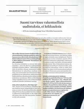 heikki taimio
Erikoistutkija
palkansaajien tutkimuslaitos
heikki.taimio@labour.fi
Kuvat
maarit kytöharjuhaastattelu
Olet urallasi siirtynyt Suomen Pankista Pellervon
taloustutkimuksen johtajan paikalle ja sieltä Ta-
lousneuvoston sihteeristön talouskomissaari Olli
Rehnin kabinetin kautta ETLAn toimitusjohtajak-
si. Miten tällainen ekonomistin ”kiertolaisuus” on
ollut mahdollista?
Se, että minun kohdalleni on sattunut näin monta
työpaikkaa - taitaa olla ollut kuusi pidempiaikaista
työpaikkaa yliopiston jälkeen - ehkä heijastaa sitä,
etten ole pyrkinyt olemaan akateeminen tutkija.
Mielenkiintoni tai suhteellinen etunikaan ei ole
siinä, vaan ennemminkin olen kiinnostunut talous-
politiikasta ja sen valmistelusta, mistä seuraa tietty
kaikkiruokaisuus talouskysymysten suhteen ja ehkä
jonkinlainen monialaisuus. Silloin on ollut helpompi
vaihtaa työpaikkaa kuin jos olisi yrittänyt keskittyä
syvällisesti johonkin yksittäiseen teemaan.
Onko näissä työpaikoissa ollut linjaeroja?
Toki. Teemat ovat luonnollisesti vaihdelleet. Suo-
men Pankissa tietysti rahapolitiikka oli yksi iso ky-
symys, ja toinen oli rahoitusmarkkinoiden sääntely
sekä ja 90-luvun alussa pankkikriisin hoito. Suhtees-
sa julkisuuteen keskuspankki on aika tiukka siinä,
että talosta tulee ulos yksi ainoa positio. Komissio
on tätä vielä enemmän.
Tutkimuslaitosten puolella taas ei oikeas-
taan ole instituution kantaa, vaan jokainen tutkija
on vapaa esittämään oman mielipiteensä. Tämä on
suuri etu jos arvostaa sanomisen vapautta. ETLA
ja PTT ovat molemmat etujärjestöjen rahoittamia
PT:n tavoin, ja joku voisi luulla, että tämä määrää
laitosten kannat. Näin ei kokemukseni mukaan ole.
Rahoittajat luonnollisesti vaikuttavat siihen, mitä
kysymyksiä tarkastellaan, mikä on niiden täysi
oikeus. Sen sijaan en ole kummassakaan paikassa
törmännyt tilanteeseen, jossa omistajatahot olisi-
vat tulleet sanomaan mitä saa kirjoittaa tai puhua.
Suomella on kilpailukyky-ongelma
Tammikuun puolivälissä ilmestyi ”ETLAn eväät
hallitukselle: Yhteisövero alas, eläkeikä ylös,
sote-hanke uusiksi”. Muut taloustutkimuslai-
tokset (PT, PTT ja VATT) eivät ole harrastaneet
tällaisia talouspoliittisia ehdotuslistoja, vaikka
ne ovatkin antaneet joitakin suosituksia. Olenkin
kuullut kritiikkiä, että tässä menevät tutkimus-
laitoksen ja ajatushautomon/etujärjestön
roolit vähän sekaisin. Mielestäni se
ei kuitenkaan ole ongelma, jos
ehdotukset perustuvat tut-
kimustietoon.
Suomi tarvitsee rakenteellisia
uudistuksia, ei leikkauksia
– ETLAn toimitusjohtaja Vesa Vihriälän haastattelu
Vesa Vihriälä näkee Suomen kilpailukyvyn heikentyneen, kun vienti polkee paikallaan ja menetetään markkinaosuuksia. Syinä ovat
olleet tuottavuuden heikko kasvu ja jossain määrin kilpailijoita nopeampi palkkojen nousu. Lääkkeeksi hän tarjoaa palkkamalttia
ja rakenteellisia uudistuksia kuten eläkeiän nostoa ja yhteisöveron alentamista. Julkisen talouden kestävyysvajetta ei tarvitse
pienentää menoleikkauksilla, jos rakenteelliset uudistukset toteutuvat. Euroalueen kriisin ratkaisuun Vihriälä ehdottaa kolmatta
tietä rahaliiton hajoamisen tai liittovaltion sijasta.
Haastattelu on tehty 25.1.2013.
56 T&Y talous ja yhteiskunta 1 | 2013
 