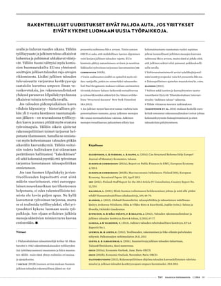  T&Y talous ja yhteiskunta 1 | 2014 09
RAKENTEELLISET UUDISTUKSET EIVÄT PALJOA AUTA, JOS YRITYKSET
EIVÄT KYKENE LUOMAAN UUSIA TYÖPAIKKOJA.
uralle jo kuluvan vuoden aikana. Tällöin
työllisyysaste ja julkinen talous alkaisivat
kohentua ja pahimmat uhkakuvat väisty-
vät. Tällöin Suomi välttyisi myös komis-
sion huomautuksilta EU:ssa yhteisesti
sovittujen julkisen talouden raja-arvojen
rikkomisesta. Lisäksi julkisen talouden
tulevaisuutta varjostava kestävyysvaje
saataisiin kurottua umpeen ilman ve-
ronkorotuksia, jos rakenneuudistukset
yhdessä paranevan kilpailukyvyn kanssa
alkaisivat toimia toivotulla tavalla.
Jos talouden pidempiaikainen kasvu
vihdoin käynnistyy - historiallisen pit-
kän yli 5 vuotta kestäneen taantumajak-
son jälkeen - on seurauksena työllisyy-
den kasvu ja ennen pitkää myös orastava
työvoimapula. Tällöin oikein ajoitetut
rakennepoliittiset toimet tarjoavat hel-
potusta tilanteeseen. Samalla ne onnistu-
vat myös kohentamaan talouden pitkän
aikavälin kasvunäkymiä. Tällöin voitai-
siin todeta hallituksen (tai oikeastaan
perättäisten hallitusten) ”kaksikätisen”
eli sekä kokonaiskysyntää että työvoiman
tarjontaa korostaneen talouspolitiikan
onnistuneen.
Jos taas Suomen kilpailukyky ja vien-
titeollisuuden kapasiteetti ovat siinä
määrin vaurioituneet, ettei eurooppa-
lainen nousukausikaan tuo tilanteeseen
helpotusta, ei edes rakenteellisista toi-
mista ole kovin paljon apua. Ne kyllä
kasvattavat työvoiman tarjontaa, mutta
se ei realisoidu työllisyydeksi, ellei yri-
tyssektori kykene luomaan uusia työ-
paikkoja. Sen sijaan erilaisten julkisia
menoja säästävien toimien tarve kasvaa
entisestään. •
Viitteet
1 Yhdysvaltalainen taloustieteilijä Arthur M. Okun
havaitsi v. 1962 säännönmukaisuuden työllisyyden
(tai työttömyysasteen) muutosten ja bkt:n muutos-
ten välillä - tosin tämä yhteys vaihtelee eri maissa
ja ajanjaksoina.
2 OECD:n (2013b) tuoreen arvion mukaan Suomen
julkisen talouden rakenteellinen jäämä on -0,8
prosenttia suhteessa bkt:n arvoon. Toisin sanoen
OECD ei usko, että mahdollinen kasvun elpyminen
voisi korjata julkisen talouden vajetta. EU:n
komissio päätyy samanlaiseen arvioon ja suosittaa
lääkkeeksi työvoiman tarjonnan kasvattamista (EU
Commission 2013b).
3 Usein uudistusten sisältö on epäselvä myös nii-
den vaatijoille, joskin ne esimerkiksi talousnobe-
listi Paul Krugmanin mukaan voidaan useimmiten
tiivistää yleiseen haluun heikentää sosiaaliturvaa
ja työmarkkinoiden sääntelyä (ks. hänen artikke-
linsa ”Structural Excuses” New York Timesissä
18.6.2013).
4 Jos julkiset menot kasvavat samaa vauhtia kuin
potentiaalinen tuotanto, pysyy julkisten menojen
bkt-osuus normaalioloissa vakiona. Julkisten
menojen trendikasvun jatkuminen silloin kun
Kirjallisuus
Eggertsson, G. & Ferrero, A. & Raffo, A. (2014), Can Structural Reforms Help Europe?
Journal of Monetary Economics, tulossa.
European Commission (2013a), Report on Public Finances in EMU, European Economy
4/2013.
European Commission (2013b), Macroeconomic Imbalances: Finland 2013, European
Economy, Occasional Papers 135, April 2013.
IMF (2012), Finland: Staff Report for the 2012 Article IV Consultation, Country Report No.
12/253.
Kajanoja, L. (2013), Mistä Suomen vaihtotaseen heikkeneminen johtuu ja mitä sille pitäisi
tehdä? Kansantaloudellinen aikakauskirja, 109, 48-70.
Kiander, J. (2013), Globaali finanssikriisi, talouspolitiikka ja taloustieteen todellisuus-
käsitys, teoksessa Niiniluoto, Ilkka & Vilkko Risto & Kuorikoski, Jaakko (toim.): Talous ja
filosofia, Helsinki: Gaudeamus.
Kinnunen, H. & Mäki-Fränti, P. & Railavo, J. (2012), Talouden rakenneuudistukset ja
julkisen talouden kestävyys, Euro & talous, 5/2013, 67-77.
Lassila, J. & Valkonen, T. (2013), Julkisen talouden rahoituksellinen kestävyys, ETLA
Raportit No 3.
Lehmus, M. & Lehto, E. (2013), Teollisuuden, rakentamisen ja liike-elämän palveluiden
näkymät. Palkansaajien tutkimuslaitos 28.11.2013
Lehto, E. & Ilmakunnas, S. (2014), Suuntaviivoja julkisen talouden tiekarttaan,
Talous&Yhteiskunta, tässä numerossa.
OECD (2013a), Economic Outlook, June, Paris: OECD.
OECD (2013b), Economic Outlook, November, Paris: OECD.
Valtioneuvosto (2013), Rakennepoliittinen ohjelma talouden kasvuedellytysten vahvista-
miseksi ja julkisen talouden kestävyysvajeen umpeen kuromiseksi, 29.8.2013.
kokonaistuotanto taantuman vuoksi supistuu
johtaa luonnollisesti julkisten menojen kasvuun
suhteessa bkt:n arvoon, mutta tämä ei johdu siitä,
että julkinen sektori olisi paisunut poikkeukselli-
sella tavalla.
5 Valtiovarainministeriö arvioi työeläkejärjestel-
män kestävyysvajeeksi vain 0,5 prosenttia bkt:sta.
6 Talouspoliittisen ajattelun muutoksista ks. esim.
Kiander (2013).
7 Valtion sekä kuntien ja kuntayhtymien tuotta-
vuustilastot löytyvät Tilastokeskuksen Internet-
sivuilta ”Julkinen talous”-aiheesta.
8 Tähän viittaavan tuoreen tutkimuksen
(Eggertsson et al. 2014) mukaan keskellä euro­
kriisiä toteutetut rakenneuudistukset voivat johtaa
kokonaiskysynnän lisäsupistumiseen ja siten
talous­kriisin pitkittymiseen.
 