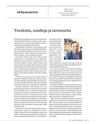  T&Y talous ja yhteiskunta 1 | 2014 01
kin hatusta vedetty,
joten kutsukaamme
sitä stetson-ideaksi.
Hyväksi esimer-
kiksi stetson-väit-
teestä käy se, että
Suomen valtion
luottoluokituksen
tippuminen par-
haalta mahdolli-
selta AAA-tasolta
johtaa valtionlai-
nojen korkotason nousuun siinä määrin, että sen
estämiseksi kannattaa tehdä miljardiluokan kiris-
tyksiä mahdollisimman pian.
Kun Suomen valtion luottoluokitus edellisen
kerran alkoi pudota 1990-luvun alussa, niin velan
korko kyllä nousi, mutta se tuli rymisten alas, kun
markka päästettiin kellumaan ja heikkenemään sa-
man vuoden syyskuussa. Luottoluokitukset alkoivat
parantua vasta 1996-97, kun korko oli jo tullut hyvin
alas. Rahoitusmarkkinat eivät siis välttämättä seu-
raa luottoluokituksia.
Rahaliitossa tilanne on toinen, koska devalvaatio-
ta ei voi käyttää keinona elvyttää taloutta ja parantaa
velanhoitokykyä. Meillä on tietoa kriisimaiden ku-
ten Kreikan ja Irlannin luottoluokitusten romah-
dusten tuntuvista vaikutuksista niiden velkojen
korkoihin, mutta entä jos Suomen valtion luokitus
tippuisi AAA:sta vain pykälän tai pari?
Tuskin kukaan talouspoliittiseen keskusteluun
osallistuvista on tietoinen, että rahaliiton ajasta on
tehty vain pari kolme varteenotettavaa tutkimusta,
jotka osoittavat korkeimmissa luottoluokissa aino-
astaan mitättömiä korkovaikutuksia. Muutaman
kymmenen miljoonan euron lisäys velanhoitoku-
luihin ei riitä perusteluksi miljardileikkauksille.
Silti luottoluokituksen putoaminen nähdään katast-
rofina. Kyllä tässä todistustaakka on näillä hatun
omistajilla.
PÄÄKIRJOITUS
HEIKKI TAIMIO
Erikoistutkija
palkansaajien tutkimuslaitos
heikki.taimio@labour.fi
Nobelisti Paul Krugman on tuonut kansainvälisiin
talousblogeihin käsitteet torakka ja zombi. Katso-
taanpa miten ne soveltuvat ajankohtaiseen suoma-
laiseen talouspoliittiseen keskusteluun.
Torakkaidean virheellisyys on niin ilmeinen, että
kun siitä on huomautettu, sen esittäjät kiistävät kos-
kaan niin väittäneensäkään. Luulet sitten, että to-
rakka on poissa, vedetty vessasta alas, mutta ennen
kuin arvaatkaan, se on jo palannut takaisin.
Esimerkiksi väitteet, että valtion velka on mak-
settava pois tai että jätämme ison velkataakan
lastemme ja lastenlastemme maksettavaksi, ovat
ilmeisiä torakoita. Ei auta, vaikka kuinka monta
kertaa listit ne toteamalla, että historiassa on ollut
erittäin poikkeuksellista maksaa valtionvelka pois,
sitä voi yleensä hoitaa maksamalla vain sen korot ja
erääntyneiden lainojen tilalle voidaan ottaa uusia.
Nämä torakat palaavat julkisuuteen päivä toisensa
jälkeen.
Zombi-idean puolestaan olisi pitänyt kuolla jo
kauan sitten logiikan tai evidenssin valossa, mutta se
vain jatkaa kompurointia eteenpäin. En ole ihan var-
ma, miten käytännössä pitäisi vetää raja torakoiden
ja zombien välille, mutta onko sillä niin väliäkään?
Tunnettu esimerkki zombi-ideasta on se, että
kansantaloutta voidaan elvyttää julkisen talouden
kiristystoimilla, koska ne lisäävät markkinoiden
luottamusta. Aukotonta evidenssiä tästä ei ole löy-
tynyt mistään maasta. Esimerkiksi Suomi nousi
1990-luvun lamasta ennemminkin markan heikke-
nemisen ja siihen liittyneen korkotason alenemisen
ansiosta. Vyönkiristyspolitiikka sen sijaan ruokkii
lamaa. Nyt näyttää vähän siltä, että tässä suhteessa
käsitykset ovat oikenemassa, mutta saapas nähdä
kuinka siinä käy.
Joukkoon voi lisätä vielä kolmannenkin kyseen-
alaisen idean tyypin. Sen virheellisyys ei ole mi-
tenkään ilmeinen eikä siitä myöskään tunneta ylen
määrin evidenssiä suuntaan eikä toiseen. Tästä huo-
limatta se oletetaan totuudeksi. Se on siis kutakuin-
Torakoita, zombeja ja stetsoneita
 