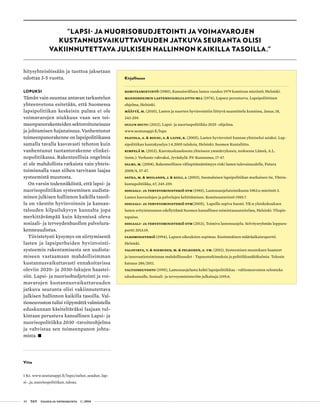 30 T&Y talous ja yhteiskunta 1 | 2014
Kirjallisuus
Komiteamietintö (1980), Kansainvälisen lasten vuoden 1979 komitean mietintö. Helsinki.
Mannerheimin lastensuojeluliitto MLL (1974), Lapsen perusturva. Lapsipoliittinen
ohjelma, Helsinki.
Määttä, M. (2010), Lasten ja nuorten hyvinvointiin liittyvä suunnittelu kunnissa, Janus, 18,
243-259.
Oulun seutu (2012), Lapsi- ja nuorisopolitiikka 2025 -ohjelma.
www.seutunappi.fi/lnpo
Paavola, A. & Rousu, S. & Laine, K. (2005), Lasten hyvinvointi kunnan yhteiseksi asiak­si. Lap-
sipolitiikan kuntakyselyn 1.4.2005 tuloksia, Helsinki: Suomen Kuntaliitto.
Rimpelä M. (2013), Kasvatuskaaoksesta yhteiseen ymmärrykseen, teoksessa Lämsä, A.L.
(toim.): Verkosto vahvaksi, Jyväskylä: PS-Kustannus, 17-47.
Salmi, M. (2008), Rakenteellinen välinpitämättömyys riski lasten tulevaisuudelle, Futura
2008/4, 37-47.
Satka, M. & Moilanen, J. & Kiili, J. (2003), Suomalaisen lapsipolitiikan mutkainen tie, Yhteis-
kuntapolitiikka, 67, 245-259.
Sosiaali- ja terveysministeriö STM (1985), Lastensuojelutoimikunta 1982:n mietintö 3.
Lasten kasvuolojen ja palvelujen kehittäminen. Komiteamietintö 1985:7.
Sosiaali- ja terveysministeriö STM(2005), Lapsille sopiva Suomi. YK:n yleiskokouksen
lasten erityisistunnon edellyttämä Suomen kansallinen toimintasuunnitelma, Helsinki: Yliopis-
topaino.
Sosiaali- ja terveysministeriö STM (2013), Toimiva lastensuojelu. Selvitysryhmän loppura-
portti 2013:19.
Ulkoministeriö (1994), Lapsen oikeuksien sopimus. Ensimmäinen määräaikaisraportti.
Helsinki.
Valovirta, V. & Nieminen, M. & Pelkonen, A. ym. (2011), Systeemisen muutoksen haasteet
ja innovaatiotoiminnan mahdollisuudet - Tapaustutkimuksia ja politiikkanäkökulmia. Tekesin
katsaus 286/2011.
Valtioneuvosto (1995), Lastensuojelusta kohti lapsipolitiikkaa - valtioneuvoston selonteko
eduskunnalle, Sosiaali- ja terveysministeriön julkaisuja 1195:6.
hitysyhteisöissään ja tuottoa jaksetaan
odottaa 3-5 vuotta.
LOPUKSI
Tämän vain suuntaa antavan tarkastelun
yhteenvetona esitetään, että Suomessa
lapsipolitiikan keskeisin pulma ei ole
voimavarojen niukkuus vaan sen toi-
meenpanorakenteiden sektoroituneisuus
ja johtamisen hajanaisuus. Vanhentunut
toimeenpanorakenne on lapsipolitiikassa
samalla tavalla kasvavasti tehoton kuin
vanhentunut tuotantorakenne elinkei-
nopolitiikassa. Rakenteellisia ongelmia
ei ole mahdollista ratkaista vain yhteis-
toiminnalla vaan siihen tarvitaan laajaa
systeemistä muutosta.
On varsin todennäköistä, että lapsi- ja
nuorisopolitiikan systeeminen uudista-
minen julkisen hallinnon kaikilla tasoil-
la on väestön hyvinvoinnin ja kansan-
talouden kilpailukyvyn kannalta jopa
merkittävämpää kuin käynnissä oleva
sosiaali- ja terveydenhuollon palvelura-
kenneuudistus.
Tiivistetysti kysymys on siirtymisestä
lasten ja lapsiperheiden hyvinvointi-
systeemin rakentamisesta sen uudista-
miseen vastaamaan mahdollisimman
kustannusvaikuttavasti ennakoitavissa
oleviin 2020- ja 2030-lukujen haastei-
siin. Lapsi- ja nuorisobudjetointi ja voi-
mavarojen kustannusvaikuttavuuden
jatkuva seuranta olisi vakiinnutettava
julkisen hallinnon kaikilla tasoilla. Val-
tioneuvoston tulisi viipymättä valmistella
eduskunnan käsiteltäväksi laajaan tul-
kintaan perustuva kansallinen Lapsi- ja
nuorisopolitiikka 2030 -tavoiteohjelma
ja vahvistaa sen toimeenpanon johta-
mista. •
Viite
1 Ks. www.seutunappi.fi/lnpo/oulun_seudun_lap-
si-_ja_nuorisopolitiikan_talous.
"LAPSI- JA NUORISOBUDJETOINTI JA VOIMAVAROJEN
KUSTANNUSVAIKUTTAVUUDEN JATKUVA SEURANTA OLISI
VAKIINNUTETTAVA JULKISEN HALLINNON KAIKILLA TASOILLA."
 