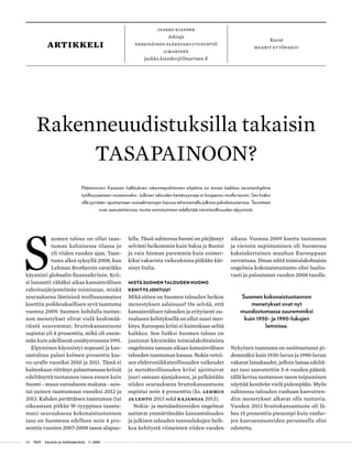 02 T&Y talous ja yhteiskunta 1 | 2014
jaakko kiander
Johtaja
Keskinäinen eläkevakuutusyhtiö
ilmarinen
jaakko.kiander@ilmarinen.fi
artikkeli
Kuvat
maarit kytöharju
S
uomen talous on ollut taan-
tuman kaltaisessa tilassa jo
yli viiden vuoden ajan. Taan-
tuma alkoi syksyllä 2008, kun
Lehman Brothersin vararikko
käynnisti globaalin finanssikriisin. Krii-
si lamautti vähäksi aikaa kansainvälisen
rahoitusjärjestelmän toiminnan, minkä
seurauksena läntisissä teollisuusmaissa
koettiin poikkeuksellisen syvä taantuma
vuonna 2009. Suomen kohdalla tuotan-
non menetykset olivat vielä keskimää-
räistä suuremmat; bruttokansantuote
supistui yli 8 prosenttia, mikä oli enem-
män kuin edellisenä ennätysvuonna 1991.
Elpyminen käynnistyi nopeasti ja kan-
santalous palasi kolmen prosentin kas-
vu-uralle vuosiksi 2010 ja 2011. Tämä ei
kuitenkaan riittänyt palauttamaan kriisiä
edeltänyttä tuotannon tasoa ennen kuin
Suomi - muun euroalueen mukana - suis-
tui uuteen taantumaan vuosiksi 2012 ja
2013. Kahden perättäisen taantuman (tai
oikeastaan pitkän W-tyyppisen taantu-
man) seurauksena kokonaistuotannon
taso on Suomessa edelleen noin 4 pro-
senttia vuosien 2007-2008 tason alapuo-
lella. Tässä suhteessa Suomi on pärjännyt
selvästi heikommin kuin Saksa ja Ruotsi
ja vain hieman paremmin kuin esimer-
kiksi vakavista vaikeuksista pitkään kär-
sinyt Italia.
MISTÄ SUOMEN TALOUDEN HUONO
KEHITYS JOHTUU?
Mikä sitten on Suomen talouden heikon
menestyksen salaisuus? On selvää, että
kansainvälisen talouden ja erityisesti eu-
roalueen kehityksellä on ollut suuri mer-
kitys. Euroopan kriisi ei kuitenkaan selitä
kaikkea. Sen lisäksi Suomen talous on
joutunut kärsimään toimialakohtaisista
ongelmista samaan aikaan kansainvälisen
talouden taantuman kanssa. Nokia-vetoi-
sen elektroniikkateollisuuden vaikeudet
ja metsäteollisuuden kriisi ajoittuivat
juuri samaan ajanjaksoon, ja pelkästään
niiden seurauksena bruttokansantuote
supistui noin 4 prosenttia (ks. Lehmus
ja Lehto 2013 sekä Kajanoja 2013).
Nokia- ja metsäsektoreiden ongelmat
auttavat ymmärtämään kansantalouden
ja julkisen talouden tunnuslukujen heik-
koa kehitystä viimeisten viiden vuoden
aikana. Vuonna 2009 koettu tuotannon
ja viennin supistuminen oli Suomessa
kaksinkertainen muuhun Eurooppaan
verrattuna. Ilman näitä toimialakohtaisia
ongelmia kokonaistuotanto olisi luulta-
vasti jo palautunut vuoden 2008 tasolle.
Suomen kokonaistuotannon
menetykset ovat nyt
muodostumassa suuremmiksi
kuin 1930- ja 1990-lukujen
lamoissa.
Nykyinen taantuma on osoittautunut pi-
demmäksi kuin 1930-luvun ja 1990-luvun
vakavat lamakaudet, jolloin lamaa edeltä-
nyt taso saavutettiin 5-6 vuoden päästä;
tällä kertaa tuotannon tason toipuminen
näyttää kestävän vielä pidempään. Myös
suhteessa talouden vanhaan kasvutren-
diin menetykset alkavat olla tuntuvia.
Vuoden 2013 bruttokansantuote oli lä-
hes 15 prosenttia pienempi kuin vanho-
jen kasvuennusteiden perusteella olisi
odotettu.
Rakenneuudistuksilla takaisin
TASAPAINOON?
Pääministeri Kataisen hallituksen rakennepoliittinen ohjelma on ennen kaikkea tavoiteohjelma
työllisyysasteen nostamiseksi. Julkisen talouden kestävyysvaje ei korjaannu muilla tavoin. Sen lisäksi
sillä pyritään rajoittamaan sosiaalimenojen kasvua tehostamalla julkista palvelutuotantoa. Tavoitteet
ovat saavutettavissa, mutta onnistuminen edellyttää vientiteollisuuden elpymistä.
 