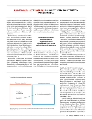  T&Y talous ja yhteiskunta 1 | 2014 51
RUOTSI ON OLLUT ESIMERKKI PLURALISTISESTA POLIITTISESTA
VAIHDANNASTA.
Kuvio 2. Pluralistinen poliittinen vaihdanta.
Huomautus: Kuviossa on kuvattu nuolilla vain tärkeimmät poliittista järjestelmää ja työmarkkinajärjestelmää yh-
distävät vaikutussuhteet.
TYÖMARKKINAJÄRJESTÖT
HALLITUS
EDUSKUNTA
PUOLUEET
Poliittinen järjestelmä Työmarkkinajärjestelmä
riippuvia tavoitteitaan jonkun tai joi-
denkin poliittisten puolueiden välityk-
sellä eikä toimimalla politiikan kentällä
osina poliittistakin järjestelmää (kuvio
2). Siksi pluralistisessa poliittisessa vaih-
dannassa osapuolia on yleensä enemmän
kuin korporatistisessa poliittisessa vaih-
dannassa.
Pluralistisessa poliittisessa vaihdan-
nassa poliittisen järjestelmän keskei-
nen vaikuttaja, hallitus pysyy politiikan
kentällä ja jättää palkoista sekä muista
työelämän suhteisiin liittyvistä kysymyk-
sistä päättämisen työmarkkinajärjestel-
män osina pysyttelevien työmarkkina-
järjestöjen vastuulle. Siten poliittinen
järjestelmä ja työmarkkinajärjestelmä
ovat korporatistiseen poliittiseen vaih-
dantaan verrattuna suhteellisen erillään
toisistaan (kuvio 2).
Poliittisen vaihdannan jakaminen
pluralistiseen ja korporatistiseen poliit-
tiseen vaihdantaan mahdollistaa eri mai-
den poliittisen vaihdannan perinteen - tai
sen puuttumisen - yksityiskohtaisemman
tarkastelun. Poliittisen vaihdannan ole-
massaolo ei olekaan itsestäänselvyys. On
olemassa maita, joilla on pitkä poliittisen
vaihdannan perinne, mutta toisaalta on
myös maita, joilta tällainen perinne puut-
tuu kokonaan. Poliittisen vaihdannan
tapa on myös saattanut muuttua.
Pluralistinen poliittinen
vaihdanta: hallitus
vastaa politiikasta ja
työmarkkinajärjestöt tekevät
sopimuksiaan siitä riippumatta.
Tärkeimpinä muutosvoimina ovat yleen-
sä olleet poliittisen vaihdannan osapuo-
let. Parlamentaarisissa demokratioissa
hallitukset ovat yleensä vaikutusvaltai-
simpia poliittisia toimijoita. Siksi niiden
mahdollisuudet vaikuttaa yhteiskunnan
institutionaalisiin puitteisiin ovat kaik-
kein suurimmat. Erityisen vahvoilla ne
ovat silloin, kun tavoitteena on muuttaa
jo olemassa olevan poliittisen vaihdan-
nan puitteita. Poliittisen valtansa takia
hallitukset ovat erityisasemassa muihin
poliittisen vaihdannan osapuoliin verrat-
tuna, koska ne voivat parhaiten vaikuttaa
olemassa olevaan lainsäädäntöön.
Ehkä parhaat esimerkit hallituksista,
jotka ovat muuttaneet jossakin maassa
vallinnutta poliittisen vaihdannan pe-
rinnettä, tarjoavat pääministeri Margaret
Thatcherin johtamat hallitukset 1980-lu-
vun Isossa-Britanniassa. Näitä hallituksia
edeltäneet Labour-puoleen hallitukset
pyrkivät jatkamaan brittiläistä tulopoli-
tiikan perinnettä, jonka perusta luotiin jo
1960-luvulla. Thatcher murskasi tämän
perinteen, mikä johti ay-liikkeen vaiku-
tusvallan laskuun.
Poliittisen vaihdannan perinnettä voi-
vat kuitenkin muuttaa myös työmarkki-
najärjestöt. Ruotsi on esimerkki maasta,
jossa erityisesti työmarkkinajärjestöt
ovat muovanneet poliittisen vaihdannan
perinnettä.
RUOTSALAINEN TYÖMARKKINAMALLI
Koska Ruotsi on perinteisesti ollut yksi
näkyvimmistä korporatistisiksi luon-
nehdituista maista, sitä olisi ehkä luon-
tevaa pitää Suomen tapaan esimerkkinä
maasta, jossa poliittinen vaihdanta on
ollut korporatistista. Ruotsi poikkeaa
kuitenkin Suomesta oleellisesti: siellä
poliittinen järjestelmä ja työmarkki-
najärjestelmä eivät yleensä ole olleet
yhteenkietoutuneita kuvion 1 tapaan.
Ne ovat olleet pikemminkin kuvion 2
kuvaamalla tavalla erillisiä. Siksi Ruotsi
on ollut pikemminkin esimerkki plu-
ralistisesta poliittisesta vaihdannasta
(Baglioni 1987).
Ruotsin historia - sekä poliittinen his-
toria että työmarkkinahistoria - poikkeaa
huomattavasti suomalaisesta. Ruotsissa
työmarkkinajärjestöjen välinen yhteistyö
muodostui jo varhain paljon läheisem-
mäksi kuin Suomessa. Yhteistyön vah-
vistumisen kannalta vuonna 1938 allekir-
joitettu ns. Saltsjöbadenin sopimus LO:n
 