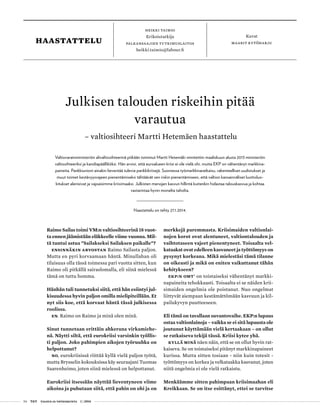 54 T&Y talous ja yhteiskunta 1 | 2014
Heikki taimio
Erikoistutkija
Palkansaajien tutkimuslaitos
heikki.taimio@labour.fi
Kuvat
maarit kytöharjuhaastattelu
Raimo Sailas toimi VM:n valtiosihteerinä 18 vuot-
ta ennen jäämistään eläkkeelle viime vuonna. Mil-
tä tuntui astua ”Sailakseksi Sailaksen paikalle”?
Ensinnäkin arvostan Raimo Sailasta paljon.
Mutta en pyri korvaamaan häntä. Minullahan oli
tilaisuus olla tässä toimessa pari vuotta sitten, kun
Raimo oli pitkällä sairaslomalla, eli siinä mielessä
tämä on tuttu homma.
Hänhän tuli tunnetuksi siitä, että hän esiintyi jul-
kisuudessa hyvin paljon omilla mielipiteillään. Et
nyt siis koe, että korvaat häntä tässä julkisessa
roolissa.
En. Raimo on Raimo ja minä olen minä.
Sinut tunnetaan erittäin ahkerana virkamiehe-
nä. Näytti siltä, että eurokriisi varsinkin työllis-
ti paljon. Joko pahimpien aikojen työruuhka on
helpottanut?
No, eurokriisissä riittää kyllä vielä paljon työtä,
mutta Brysselin kokouksissa käy seuraajani Tuomas
Saarenheimo, joten siinä mielessä on helpottanut.
Eurokriisi itsessään näyttää lieventyneen viime
aikoina ja puhutaan siitä, että pahin on ohi ja on
merkkejä paremmasta. Kriisimaiden valtionlai-
nojen korot ovat alentuneet, valtiontalouden ja
vaihtotaseen vajeet pienentyneet. Toisaalta vel-
kataakat ovat edelleen kasvaneet ja työttömyys on
pysynyt korkeana. Mikä mielestäsi tämä tilanne
on oikeasti ja mikä on eniten vaikuttanut tähän
kehitykseen?
EKP:n OMT1
on toistaiseksi vähentänyt markki-
napaineita tehokkaasti. Toisaalta ei se näiden krii-
simaiden ongelmia ole poistanut. Nuo ongelmat
liittyvät aiempaan kestämättömään kasvuun ja kil-
pailukyvyn puutteeseen.
Eli tämä on tavallaan suvantovaihe. EKP:n lupaus
ostaa valtionlainoja – vaikka se ei sitä lupausta ole
joutunut käyttämään vielä kertaakaan – on ollut
se ratkaiseva tekijä tässä. Kriisi kytee yhä.
Kyllä minä näen näin, että se on ollut hyvin rat-
kaiseva. Se on toistaiseksi pitänyt markkinapaineet
kurissa. Mutta sitten tosiaan - niin kuin totesit -
työttömyys on korkea ja velkataakka kasvanut, joten
niitä ongelmia ei ole vielä ratkaistu.
Menkäämme sitten pahimpaan kriisimaahan eli
Kreikkaan. Se on itse esittänyt, ettei se tarvitse
Julkisen talouden riskeihin pitää
varautua
– valtiosihteeri Martti Hetemäen haastattelu
Valtiovarainministeriön alivaltiosihteerinä pitkään toiminut Martti Hetemäki nimitettiin maaliskuun alusta 2013 ministeriön
valtiosihteeriksi ja kansliapäälliköksi. Hän arvioi, että euroalueen kriisi ei ole vielä ohi, mutta EKP on vähentänyt markkina-
paineita. Pankkiunioni ainakin lieventää tulevia pankkikriisejä. Suomessa työmarkkinaratkaisu, rakenteelliset uudistukset ja
muut toimet kestävyysvajeen pienentämiseksi tähtäävät sen riskin pienentämiseen, että valtion kansainväliset luottoluo-
kitukset alenisivat ja vajoai­simme kriisimaaksi. Julkisten menojen kasvun hillintä kuitenkin hidastaa talouskasvua ja kohtaa
vastarintaa hyvin monelta taholta.
Haastattelu on tehty 27.1.2014.
 