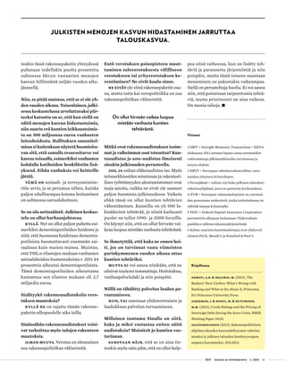  T&Y talous ja yhteiskunta 1 | 2014 61
Kirjallisuus
Admati, A.R. & Hellwig, M. (2013), The
Bankers’ New Clothes: What’s Wrong with
Banking and What to Do About It, Princeton,
NJ: Princeton University Press.
Aizenman, J. & Binici, M. & Hutchison,
M.M. (2013), Credit Ratings and the Pricing of
Sovereign Debt During the Euro Crisis, NBER
Working Paper 19125.
Valtioneuvosto (2013), Rakennepoliittinen
ohjelma talouden kasvuedellytysten vahvista-
miseksi ja julkisen talouden kestävyysvajeen
umpeen kuromiseksi, 29.8.2013.
tenkin tässä rakennepaketin yhteydessä
puhutaan todellakin puolta prosenttia
suhteessa bkt:en vastaavien menojen
kasvun hillinnästä neljän vuoden aika-
jänteellä.
Niin, se pitää muistaa, että se ei ole yh-
den vuoden aikana. Toisenlainen, julki-
sessa keskustelussa arveluttavaksi piir-
teeksi katsottu on se, että kun siellä on
näitä menojen kasvun hidastustoimia,
niin suurin erä kuntien leikkaustoimis-
ta on 300 miljoonaa euroa vanhusten
laitoshoidosta. Hallituksen suunnitel-
missa ei kuitenkaan näytetä huomioita-
van sitä, että samalla resurssitarve voi
kasvaa toisaalla, esimerkiksi vanhusten
kohdalla kotihoidon henkilöstön lisä-
yksenä. Eihän vanhuksia voi heitteille
jättää.
Tämä on sosiaali- ja terveysministe-
riön arvio, ja se perustuu siihen, kuinka
paljon edullisempaa kotona hoitaminen
on suhteessa sairaalahoitoon.
Se on siis nettosäästö. Julkinen keskus-
telu on ollut harhaanjohtavaa.
Kyllä. Nyt on ollut paljon puhetta esi-
merkiksi dementiapotilaiden hoidosta ja
siitä, että Suomessa hoidetaan dementia-
potilaista huomattavasti enemmän sai-
raalassa kuin muissa maissa. Muistan,
että THL:n tilastojen mukaan vanhusten
sairaalahoidon kustannuksista v. 2011 44
prosenttia aiheutui dementiapotilaista.
Tämä dementiapotilaiden aiheuttama
kustannus sen tilaston mukaan oli 2,7
miljardia euroa.
Sisältyykö rakenneuudistuksiin vero-
tuksen muutoksia?
Kyllä ne on rajattu tämän rakenne-
paketin ulkopuolelle aika lailla.
Sinänsähän rakenneuudistukset voisi-
vat tarkoittaa myös tulojen rakenteen
muutoksia.
Ilman muuta. Verotus on olennainen
osa rakennepolitiikan välineistöä.
Entä verotuksen painopisteen muut-
taminen tuloverotuksesta välilliseen
verotukseen tai yritysverotuksen ke-
ventäminen? Ne eivät kuulu sinne.
Ne eivät ole siinä rakennepaketin osa-
na, mutta totta kai veropolitiikka on osa
rakennepolitiikan välineistöä.
On ollut hirveän vaikea luopua
mistään vanhasta kuntien
tehtävästä.
Mitkä ovat rakenneuudistuksen isoim-
mat ja vaikeimmat osat toteuttaa? Kun-
tauudistus ja sote-uudistus ilmeisesti
ainakin julkisuuden perusteella.
Joo, ja onhan eläkeuudistus iso. Myös
työmarkkinoiden toiminnan ja rakenteel-
lisen työttömyyden alentamistoimet ovat
isoja asioita, vaikka ne eivät ole saaneet
paljon huomiota julkisuudessa. Vaikein
ehkä tässä on ollut kuntien tehtävien
vähentäminen. Kunnilla on yli 500 la-
kisääteistä tehtävää, ja niistä karkeasti
puolet on tullut 1990- ja 2000-luvuilla.
On käynyt niin, että on ollut hirveän vai-
keaa luopua mistään vanhasta tehtävästä.
Se ihmetyttää, että kuka ne ennen hoi-
ti, jos on tarvinnut vasta viimeisten
parinkymmenen vuoden aikana ottaa
kuntien tehtäviksi.
Mutta ei voi sanoa niinkään, että ne
olisivat tuulesta temmattuja. Hoitotakuu,
vanhuspalvelulaki ja niin poispäin.
Niillä on tähdätty palvelun laadun pa-
rantamiseen.
Niin, tai sanotaan yhdenvertaisen ja
laadukkaan palvelun turvaamiseen.
Millainen tuntuma Sinulla on siitä,
kuka ja miksi vastustaa eniten näitä
uudistuksia? Mainitsit jo kuntien vas-
tarinnan.
Sanotaan näin, että se on aina tie-
tenkin myös näin päin, että on ollut help-
poa siinä vaiheessa, kun on lisätty teh-
täviä ja parannettu järjestelmiä ja niin
poispäin, mutta tämä toiseen suuntaan
meneminen on pakostakin vaikeampaa.
Siellä on perusteltuja huolia. Ei voi sanoa
niin, että poistetaan tarpeettomia tehtä-
viä, mutta priorisointi on aina vaikeaa.
On monia tahoja. •
Viitteet
1 OMT = Outright Monetary Transactions = EKP:n
elokuussa 2012 antama lupaus ostaa euromaiden
valtionlainoja jälkimarkkinoilta tarvittaessa ja
tietyin ehdoin.
2 ERVV = Euroopan rahoitusvakausväline, euro-
maiden yhteinen kriisirahasto.
3 Perusjäämä = valtion (tai koko julkisen talouden)
rahoitusylijäämä, josta on poistettu korkomaksut.
4 EVM = Euroopan vakausmekanismi on euromai-
den perustama osakeyhtiö, jonka tarkoituksena on
välittää lainoja kriisimaille.
5 FDIC = Federal Deposit Insurance Corporation
perustettiin alkujaan hoitamaan Yhdysvaltain
pankkien talletusvakuutusjärjestelmää.
6 Kolme suurinta luottoluokittajaa ovat yhdysval-
talaiset Fitch, Moody’s ja Standard & Poor’s.
JULKISTEN MENOJEN KASVUN HIDASTAMINEN JARRUTTAA
TALOUSKASVUA.
 