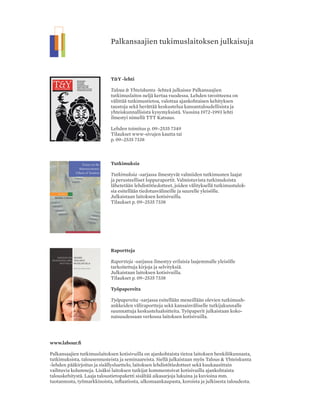 Palkansaajien tukimuslaitoksen julkaisuja
julkaisija
Palkansaajien tutkimuslaitos
Pitkänsillanranta 3 A (6.krs)
00530 Helsinki
P. 09 - 2535 7330
Fax: 09 - 2535 7332
www.labour.fi
toimitus
Päätoimittaja Seija Ilmakunnas
Toimittaja Heikki Taimio
P. 09 - 2535 7349
toimitusneuvosto:
Jaakko Haikonen
Tuomas Harpf
Olli Koski
Marjo Ollikainen
Jaana Pohja
Jari Vettenranta
tilaushinnat
Vuosikerta 25,00 Euroa
Irtonumero 8,00 Euroa
tilaukset
Irmeli Honka
P. 09 - 2535 7338
irmeli.honka@labour.fi
valokuvaus
Maarit Kytöharju
Kansi ja ulkoasu
Niilas Nordenswan,
Nordenswan & Siirilä Oy
Taitto
Irmeli Honka
Painopaikka
Kirjapaino Jaarli Oy
ISSN-L 1236-7206
ISSN 1236-7206 (painettu)
ISSN 1795-181X (pdf)
Sisällys 1|2014
1 Heikki Taimo
Pääkirjoitus
2 Jaakko Kiander
Rakenneuudistuksilla takaisin
tasapainoon?
10 Seija Ilmakunnas ja
Eero Lehto
Suuntaviivoja julkisen talouden
tiekarttaan
18 Pekka Rissanen
Sosiaali- ja terveydenhuollon
uudistuksen pitkä tie
24 Matti Rimpelä
Mitä ”hyvinvointitalous”
tarkoittaa lapsiperheiden ja lasten
näkökulmasta?
31 Lukuvihje
Heikki Taimio
Antti Alaja & Esa Suominen:
Taloutta työväelle -
Markkinaliberalismin myyttejä
murtamassa
32 Kolumni
Risto Vaittinen
Finanssikriisi ja väestörakenne
42 VUOSIKERTA | 4 NUMEROA VUODESSA
vuosikerta 25,00 EUROA | irtonumero 8,00 EUROA
www.twitter.com/TYlehti | www.facebook.com/TYlehti
T&Y -lehti
Talous & Yhteiskunta -lehteä julkaisee Palkansaajien
tutkimuslaitos neljä kertaa vuodessa. Lehden tavoitteena on
välittää tutkimustietoa, valottaa ajankohtaisen kehityksen
taustoja sekä herättää keskustelua kansantaloudellisista ja
yhteiskunnallisista kysymyksistä. Vuosina 1972–1993 lehti
ilmestyi nimellä TTT Katsaus.
Lehden toimitus p. 09–2535 7349
Tilaukset www-sivujen kautta tai
p. 09–2535 7338
Tutkimuksia
Tutkimuksia -sarjassa ilmestyvät valmiiden tutkimusten laajat
ja perusteelliset loppuraportit. Valmistuvista tutkimuksista
lähetetään lehdistötiedotteet, joiden välityksellä tutkimustulok-
sia esitellään tiedotusvälineille ja suurelle yleisölle.
Julkaistaan laitoksen kotisivuilla.
Tilaukset p. 09–2535 7338
Raportteja
Raportteja -sarjassa ilmestyy erilaisia laajemmalle yleisölle
tarkoitettuja kirjoja ja selvityksiä.
Julkaistaan laitoksen kotisivuilla.
Tilaukset p. 09–2535 7338
Työpapereita
Työpapereita -sarjassa esitellään meneillään olevien tutkimush-
ankkeiden väliraportteja sekä kansainväliselle tutkijakunnalle
suunnattuja keskustelualoitteita. Työpaperit julkaistaan koko-
naisuudessaan verkossa laitoksen kotisivuilla.
www.labour.fi
Palkansaajien tutkimuslaitoksen kotisivuilla on ajankohtaista tietoa laitoksen henkilökunnasta,
tutkimuksista, talousennusteista ja seminaareista. Siellä julkaistaan myös Talous & Yhteiskunta
-lehden pääkirjoitus ja sisällysluettelo, laitoksen lehdistötiedotteet sekä kuukausittain
vaihtuvia kolumneja. Lisäksi laitoksen tutkijat kommentoivat kotisivuilla ajankohtaista
talouskehitystä. Laaja taloustietopaketti sisältää aikasarjoja lukuina ja kuvioina mm.
tuotannosta, työmarkkinoista, inflaatiosta, ulkomaankaupasta, koroista ja julkisesta taloudesta.
34 Hannu Uusitalo
Miten sosioekonomiset erot
elinajan odotteissa ilmenevät
työeläkejärjestelmässä?
40 Petri Böckerman ja
Jari Vainiomäki
Kutistuuko keskiluokka
Suomessa?
48 Pekka Sauramo
Miksi tupoperinteemme jatkuu?
54 Haastattelu
Heikki Taimio
Julkisen talouden riskeihin pitää
varautua - valtiosihteeri Martti
Hetemäen haastattelu
62 Lukuvihje
Ohto Kanninen
Angus Deaton: The Great Escape -
Health, Wealth and the Origins
of Inequality
Rauli Partanen, Harri Paloheimo
ja Heikki Waris: Suomi öljyn
jälkeen
 