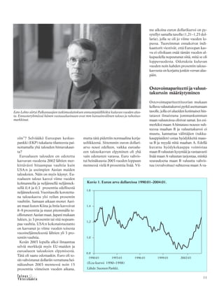 &Y h t e i s k u n t a
Ta l o u s 11
siin”? Selviääkö Euroopan keskus-
pankki (EKP) tukalasta tilanteesta pai-
nottamalla yhä talouden hintavakaut-
ta?
Euroalueen talouden on odotettu
kasvavan vuodesta 2002 lähtien mer-
kittävästi hitaampaa vauhtia kuin
USA:n ja useimpien Aasian maiden
talouksien. Näin on myös käynyt. Eu-
roalueen talous kasvoi viime vuoden
kolmannella ja neljännellä neljännek-
sellä 0,4 ja 0,3 prosenttia edellisestä
neljänneksestä. Vuositasolle korotettu-
na talouskasvu ylsi reilun prosentin
vauhtiin. Samaan aikaan monet Aasi-
an maat kuten Kiina ja Intia kasvoivat
8–9 prosenttia ja muut pitemmälle te-
ollistuneet Aasian maat, Japani mukaan
lukien, jo 3 prosentin tai sitä nopeam-
paa vauhtia. USA:n kokonaistuotanto
on kasvanut jo viime vuoden toisesta
vuosineljänneksestä lähtien yli 3 pro-
sentin vauhtia.
Kesän 2003 lopulla alkoi ilmaantua
selviä merkkejä myös EU-maiden ja
euroalueen talouksien elpymisestä.
Tätä oli saatu odottaakin. Euro oli to-
sin vahvistunut dollariin verrattuna hei-
näkuuhun 2003 mennessä noin 15
prosenttia viimeisen vuoden aikana,
mutta tätä pidettiin normaalina korja-
usliikkeenä. Sittemmin euron dollari-
arvo nousi edelleen, vaikka euroalu-
een talouskasvun elpyminen oli yhä
vain odotusten varassa. Euro vahvis-
tui heinäkuusta 2003 vuoden loppuun
mennessä vielä 8 prosenttia lisää. Vii-
me aikoina euron dollarikurssi on py-
sytellyt samalla tasolla (1,21–1,23 dol-
laria), jolla se oli jo viime vuoden lo-
pussa. Tuoreimmat ennakoivat indi-
kaattorit viestivät, että Euroopan kas-
vu ei olisikaan enää tämän vuoden al-
kupuolella nopeutunut siitä, mitä se oli
loppuvuodesta. Odotuksia kuluvan
vuoden noin kahden prosentin talous-
kasvusta on korjattu jonkin verran alas-
päin.
Ostovoimapariteetti ja valuut-
takurssin määräytyminen
Ostovoimapariteettiteorian mukaan
kelluva valuuttakurssi pyrkii asettumaan
tasolle, jolla eri alueiden kotimaiset hin-
tatasot ilmaistuna jommankumman
maan valuutoissa olisivat samat. Jos esi-
merkiksi maan A hintataso nousee suh-
teessa maahan B ja valuuttakurssi ei
muutu, kannattaa välittäjien (tukku-
kauppiaiden) ostaa hyödykkeitä maas-
sa B ja myydä niitä maahan A. Edellä
kuvattu hyödykekauppa voimistaa
maan B valuutan kysyntää ja vastaavasti
lisää maan A valuutan tarjontaa, minkä
seurauksena maan B valuutta vahvis-
tuu (revalvoituu) suhteessa maan A va-
Eero Lehto siirtyi Palkansaajien tutkimuslaitoksen ennustepäälliköksi kuluvan vuoden alus-
ta. Ennusteryhmässä hänen vastuualueinaan ovat mm kansainvälinen talous ja rahoitus-
markkinat.
Kuvio 1. Euron arvo dollareissa 1990:01–2004:01.
(Ecu-kurssi 1990–1998)
Lähde: Suomen Pankki.
 