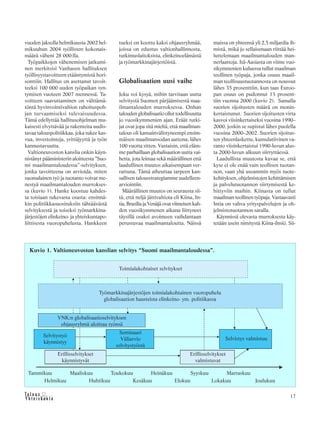 &Y h t e i s k u n t a
Ta l o u s 17
vuoden jaksolla helmikuusta 2002 hel-
mikuuhun 2004 työllisten kokonais-
määrä väheni 28 000:lla.
Työpaikkojen vähenemisen jatkumi-
nen merkitsisi Vanhasen hallituksen
työllisyystavoitteen etääntymistä hori-
sonttiin. Hallitus on asettanut tavoit-
teeksi 100 000 uuden työpaikan syn-
tymisen vuoteen 2007 mennessä. Ta-
voitteen saavuttaminen on välttämä-
töntä hyvinvointivaltion rahoituspoh-
jan turvaamiseksi tulevaisuudessa.
Tämä edellyttää hallitusohjelman mu-
kaisesti elvyttävää ja rakenteita uudis-
tavaa talouspolitiikkaa, joka tukee kas-
vua, investointeja, yrittäjyyttä ja työn
kannustavuutta.
Valtioneuvoston kanslia onkin käyn-
nistänyt pääministerin aloitteesta ”Suo-
mi maailmantaloudessa”-selvityksen,
jonka tavoitteena on arvioida, miten
suomalainen työ ja tuotanto voivat me-
nestyä maailmantalouden murrokses-
sa (kuvio 1). Hanke koostuu kahdes-
ta toisiaan tukevasta osasta: ensinnä-
kin politiikkasuosituksiin tähtäävästä
selvityksestä ja toiseksi työmarkkina-
järjestöjen elinkeino- ja yhteiskuntapo-
liittisesta vuoropuhelusta. Hankkeen
tueksi on koottu kaksi ohjausryhmää,
joissa on edustus valtionhallinnosta,
tutkimuslaitoksista, elinkeinoelämästä
ja työmarkkinajärjestöistä.
Globalisaation uusi vaihe
Joku voi kysyä, mihin tarvitaan uutta
selvitystä Suomen pärjäämisestä maa-
ilmantalouden murroksessa. Onhan
talouden globalisaatio ollut todellisuutta
jo vuosikymmenien ajan. Eräät tutki-
jat ovat jopa sitä mieltä, että maailman-
talous oli kansainvälistyneempi ensim-
mäisen maailmansodan aattona, lähes
100 vuotta sitten. Vastaisin, että eläm-
me parhaillaan globalisaation uutta vai-
hetta, jota leimaa sekä määrällinen että
laadullinen muutos aikaisempaan ver-
rattuna. Tämä aiheuttaa tarpeen kan-
sallisen talousstrategiamme uudelleen-
arviointiin.
Määrällinen muutos on seurausta sii-
tä, että neljä jättivaltiota eli Kiina, In-
tia, Brasilia ja Venäjä ovat viimeisen kah-
den vuosikymmenen aikana liittyneet
täysillä osaksi avoimeen vaihdantaan
perustuvaa maailmantaloutta. Näissä
maissa on yhteensä yli 2,5 miljardia ih-
mistä, mikä jo sellaisenaan riittää hei-
luttelemaan maailmantalouden man-
nerlaattoja. Itä-Aasiasta on viime vuo-
sikymmenien kuluessa tullut maailman
teollinen työpaja, jonka osuus maail-
man teollisuustuotannosta on noussut
lähes 35 prosenttiin, kun taas Euroo-
pan osuus on pudonnut 13 prosent-
tiin vuonna 2000 (kuvio 2). Samalla
suorien sijoitusten määrä on monin-
kertaistunut. Suorien sijoitusten virta
kasvoi viisinkertaiseksi vuosina 1990–
2000, joskin se supistui lähes puolella
vuosina 2000–2002. Suorien sijoitus-
ten yhteenlaskettu, kumulatiivinen va-
ranto viisinkertaistui 1990-luvun alus-
ta 2000-luvun alkuun siirryttäessä.
Laadullista muutosta kuvaa se, että
kyse ei ole enää vain teollisen tuotan-
non, vaan yhä useammin myös tuote-
kehityksen, ohjelmistojen kehittämisen
ja palvelutuotannon siirtymisestä ke-
hittyviin maihin. Kiinasta on tullut
maailman teollinen työpaja. Vastaavasti
Intia on vahva yrityspalvelujen ja oh-
jelmistotuotannon saralla.
Käynnissä olevasta murroksesta käy-
tetään usein nimitystä Kiina-ilmiö. Sii-
Kuvio 1. Valtioneuvoston kanslian selvitys “Suomi maailmantaloudessa”.
Toimialakohtaiset selvitykset
Työmarkkinajärjestöjen toimialakohtainen vuoropuhelu
globalisaation haasteista elinkeino- ym. politiikassa
VNK:n globalisaatioselvityksen
ohjausryhmä aloittaa työnsä
Selvitystyö
käynnistyy
Seminaari
Väliarvio
selvitystyöstä
Selvistys valmistuu
Erillisselvitykset
käynnistyvät
Erillisselvitykset
valmistuvat
Tammikuu Maaliskuu Toukokuu Heinäkuu Syyskuu Marraskuu
Helmikuu Huhtikuu Kesäkuu Elokuu Lokakuu Joulukuu
 
