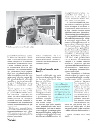 &Y h t e i s k u n t a
Ta l o u s 23
jossa olisi korkea tuottavuus ja elinta-
so. Talouksien kokovertailut kertovat
tästä. Vallitsevilla valuuttakursseilla
mitaten Venäjän talous on suunnilleen
samaa kokoa Alankomaiden kanssa,
Kiinakin vain Italian veroinen. Tämä
on syytä muistaa. Mutta on myös
muistettava, että kasvu mitataan edel-
listä vuotta vasten. Kasvun olemassa-
olo ei kerro, että talous toimisi hyvin.
Se kertoo, että talous toimii tänä vuon-
na paremmin kuin viime vuonna. Kai-
killa kolmella keskeisellä kehittyvällä
taloudella on suuret ongelmansa, jot-
ka tulevat vielä aiheuttamaan suuria,
ehkä kasvun pysäyttäviäkin vaikeuk-
sia.
Suuret ongelmat eivät kuitenkaan
välttämättä estä myös Intiaa ja Venä-
jää toistamasta Kiinan esimerkkiä, nou-
sua suurimpien kansantalouksien
(mutta siis ei korkeimman elintason
maiden) joukkoon, kun kasvu jatkuu
ja valuutat vahvistuvat. Kehittyvien ta-
louksien valuutat ovat yleisesti aliarvos-
tettuja, ja niiden vahvistuminen on ajan
mittaan väistämätöntä. Tällä on sa-
manvertainen merkitys kuin talouden
kasvulla, kun verrataan kansantalouk-
sien kokoa ulkomaanvaluutassa, eu-
roissa tai dollareissa.2
Venäjä on Suomelle valtti-
kortti…
Suomella on kädessään pieni mutta
hyödynnettävä valttikortti. Me käym-
me EU-maista suhteellisesti eniten
kauppaa niin Kiinan
kuin Venäjänkin kans-
sa. Ydin-Euroopan suu-
rille maille odotetaan
yleisesti reippaamman-
puoleista kasvua vain,
jos ne pystyvät uudista-
maan toimintatapojaan
ja hyödyntämään täysi-
mittaisesti yhdentymi-
sen etuja. Tarve pinnis-
tellä teknisen kehityk-
sen eturivissä ilman suurta mahdolli-
suutta perässähiihtäjän etujen nautti-
miseen yhdessä vanhentuvan ja supis-
tuvankin väestön kanssa painaa niiden
kasvumahdollisuuksia. Vaikka Saksa
yksistään onkin taloudelliselta kooltaan
kaksinkertainen kaikkiin muihin Itä-
meren piirin maihin verrattuna – mu-
kaan laskien myös Venäjä – ja se to-
dennäköisesti rikastuu edelleen, on
kasvavia markkinoita etsittävä sieltä,
missä talouskasvu on nopeinta.
Ero kansakuntien rikkauden ja nii-
den markkinoiden kasvun – puhumat-
takaan molempien takana olevien se-
littäjien – välillä unohdetaan aivan lii-
an usein. Esimerkiksi Venäjän suhteen
voi tehdä yksinkertaisen ajatuskokeen.
Taloustutkijat arvioivat pitkän aikavä-
lin kasvumahdollisuuksia yleisimmin
kolmen keskeisen muuttujan pohjal-
ta: investoinnit tuotannolliseen pää-
omaan, henkisen pääoman taso ja tu-
lotason etäisyys rikkaimmista maista.
Viimeksi mainittu, ehkä vähiten ilmei-
nen muuttuja, kertoo perässähiihtä-
jän edun olemassaolosta, mahdollisuu-
desta hyötyä tuomalla ulkomailta pa-
rasta tekniikkaa, tieto-taitoa ja toimin-
tatapoja. Ajanmukaisen ajattelun mu-
kaan pitäisi lisäksi, ja ehkä ennen
kaikkea, korostaa institutionaalista
kehitystä. Se on kuitenkin hankalasti
mitattavissa, ja yleisesti tyydytään
käyttämään vaihtoehtoisia oletuksia
investointiasteesta. Voihan ajatella,
että ne kertoisivat epäsuorasti liike-
toimintaympäristöstä.
Varsin yksimielisesti eri laskelmat
väittävät, että parin seuraavan vuosi-
kymmenen aikana Venäjän potentiaa-
linen kasvuvauhti olisi 5–6 prosenttia
vuodessa.3
Vastaava
luku euroalueelle ase-
tetaan yleisesti noin
kahteen prosenttiin.
Ajan myötä Venäjän
potentiaalinen kasvu-
vauhti laskisi, kun vä-
estö alkaa vanhentua ja
supistua samaan ta-
paan kuin nyt EU-alu-
eella. Venäjällä väestön
vähentyminen voi kui-
tenkin olla rajun nopeaa, ellei kan-
santerveyttä saada selvästi nykyistä
paremmalle tolalle. Jotkut ennusteet
– sekä venäläiset että ulkomaalaiset –
Pekka Sutela on pitkän linjan Venäjän tutkija.
Vaikka Venäjän
talous on verraten
pieni, se tarjoaa
nopeasti kasvavia
markkinoita, toisin
kuin esimerkiksi
Saksa.
3
Lyhyen katsauksen esittää Sutela
(2003).
2
Tämänkertaisen keskustelun kansan-
talouksien kokojen muuttumisesta sysäsi
liikkeelle Goldman Sachs (2003). On kui-
tenkinmuistettava,ettätaloustieteilijöiden
kyvyllä ennustaa pitkän ajan kasvua on
ansaitusti huono maine.
 