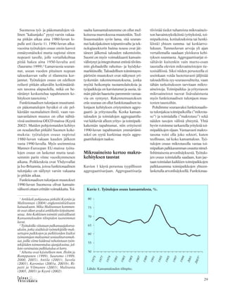 &Y h t e i s k u n t a
Ta l o u s 29
Suomessa työ- ja pääomatulojen vä-
linen ”kakunjako” pysyi varsin vakaa-
na pitkän aikaa aina 1980-luvun lo-
pulle asti (kuvio 1). 1990-luvun alku-
vuosina työtulojen osuus ensin kasvoi
ennätysmäiseksi mutta supistui sitten
nopeasti tasolle, jolle vertailukohtaa
pitää hakea aina 1950-luvulta asti
(Sauramo 1999).2
Lamavuosia seuran-
nut, usean vuoden pituinen nopean
talouskasvun vaihe ei tilannetta kor-
jannut. Työtulojen osuus on edelleen
reilusti pitkän aikavälin keskimääräi-
sen tasonsa alapuolella, mikä on he-
rättänyt keskustelua tapahtuneen ke-
hityksen taustoista.3
Funktionaalisen tulonjaon muuttumi-
en pääomatulojen hyväksi ei ole pel-
kästään suomalainen ilmiö, vaan vas-
taavanlainen muutos on ollut nähtä-
vissä useimmissa OECD-maissa (Kyyrä
2002). Muiden pohjoismaiden kehitys
on noudatellut pitkälti Suomen koke-
muksia: työtulojen osuus supistui
1980-luvun vakaan kauden jälkeen
vasta 1990-luvulla. Myös useimmissa
Manner-Euroopan EU-maissa työtu-
lojen osuus on laskenut mutta tasai-
semmin parin viime vuosikymmenen
aikana. Poikkeuksia ovat Yhdysvallat
ja Iso-Britannia, joissa funktionaalinen
tulonjako on säilynyt varsin vakaana
jo pitkän aikaa.
Funktionaalisen tulonjaon muutokset
1990-luvun Suomessa olivat kansain-
välisesti ottaen erittäin voimakkaita. Toi-
saalta kansantaloutemme on ollut mel-
koisessa murroksessa muutenkin. Teol-
lisuusmaiden syvin lama, sitä seuran-
nut kaksijakoinen toipumisvaihe ja tek-
nologiasektorin huima nousu ovat jät-
täneet jälkensä talouden rakenteisiin.
Suomi on myös voimakkaasti kansain-
välistynyt ja integroitunut entistä tiiviim-
min globaaleille rahoitus- ja hyödyke-
markkinoille. Taloudellisen toimintaym-
päristön muutokset ovat näkyneet yri-
tyskentän rakennemuutoksena, jonka
myötä heikompia tuotantolaitoksia ja
työpaikkoja on karsiutunut ja uusia, tä-
män päivän haasteita paremmin vastaa-
via on syntynyt. Rakennemuutoksen
eräs seuraus on ollut funktionaalisen tu-
lonjaon kehityksen eriytyminen aggre-
gaatti- ja yritystasolla. Koska kansan-
talouden ja toimialojen aggregaattilu-
vut kätkevät alleen yritys- ja toimipaik-
kakentän tapahtumat, niin erityisesti
1990-luvun tapahtumien ymmärtämi-
seksi on syytä kurkistaa myös aggre-
gaattilukujen taakse.
Mikroaineisto kertoo makro-
kehityksen taustat
Kuvion 1 käyrä perustuu tyypilliseen
aggregaattisarjaan. Aggregaattisarja
tiivistää tiedot tuhansista mikroaineis-
ton havaintoyksiköistä (yrityksistä, toi-
mipaikoista, kotitalouksista tai henki-
löistä) yhteen summa- tai keskiarvo-
lukuun. Tunnusluvun arvoja yli ajan
vertailemalla saadaan yleiskuva kehi-
tyksen suunnasta. Aggregaattisarjat si-
sältävät kuitenkin vain murto-osan
taustalla olevien mikroaineistojen tie-
tosisällöstä. Siksi niiden perusteella ei
useinkaan voida luotettavasti jäljittää
taloudellisia syy-seuraussuhteita, vaan
tähän tarkoitukseen tarvitaan mikro-
aineistoja. Toimipaikka- ja yritystason
mikroaineistot tuovat lisävalaistusta
myös funktionaalisen tulonjaon muu-
tosten taustoihin.
Pohdimme seuraavaksi funktionaalis-
ta tulonjakoa toimipaikoilla (”mikrota-
so”) ja toimialalla (”makrotaso”) sekä
näiden tasojen välistä yhteyttä. Yhtä
hyvin voisimme tarkastella yrityksiä toi-
mipaikkojen sijaan. Vastaavasti makro-
tasona voisi olla joko sektori, kuten
teollisuus, tai koko kansantalous. Työ-
tulojen osuus mikrotasolla vastaa toi-
mipaikan palkkasumman osuutta nimel-
lishintaisesta arvonlisäyksestä. Työtulo-
jen osuus toimialalla saadaan, kun jae-
taan toimialan kaikkien toimipaikkojen
palkkasumma toimipaikkojen yhteen-
lasketulla arvonlisäyksellä. Funktionaa-
Kuvio 1. Työtulojen osuus kansantulosta, %.
Lähde: Kansantalouden tilinpito.
1
Artikkeli pohjautuu pitkälti Kyyrän ja
Malirannan (2004) englanninkieliseen
katsaukseen. Mika Malirannan kommen-
tit ovat olleet avuksi artikkelin kirjoittami-
sessa. Arto Kokkinen toimitti ystävällisesti
Kansantalouden tilinpidon tuoreimmat
luvut.
2
Työtuloilla viitataan palkansaajakorva-
uksiin, jotka sisältävät työntekijöille mak-
settujen palkkojen ja palkkioiden lisäksi
työnantajan maksamat sosiaaliturvamak-
sut, joilla viime kädessä rahoitetaan työn-
tekijöiden toimeentuloa ajanjaksoina, jol-
loin varsinaista palkkatuloa ei kerry.
3
Aihetta ovat käsitelleen mm. Holm ja
Romppanen (1999), Sauramo (1999,
2000, 2003), Antila (2001), Savela
(2001), Kavonius (2001a, 2001b), Ri-
patti ja Vilmunen (2001), Maliranta
(2001, 2003) ja Kyyrä (2002).
 