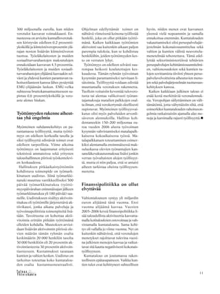 &Y h t e i s k u n t a
Ta l o u s 11
300 miljoonalla eurolla, kun niiden
verotulot kasvavat voimakkaasti. En-
nusteessa on arvioitu kunnallisverotuk-
sen kiristyvän edelleen 0,2 prosentti-
yksiköllä ja kiinteistöveroprosentin ylä-
rajan noston lisäävän kiinteistöveron
tuottoa. Työeläkelaitosten ja muiden
sosiaaliturvarahastojen maksutulojen
ennakoidaan kasvavan 4,5 prosenttia.
Työeläkelaitosten ja muiden sosiaali-
turvarahastojen ylijäämä kasvaakin sel-
västi ja yhdessä kuntien parantuvan ra-
hoitustilanteen kanssa lähes pysäyttää
EMU-ylijäämän laskun. EMU-velka
suhteessa bruttokansantuotteeseen su-
pistuu 0,6 prosenttiyksiköllä ja vero-
aste alenee hiukan.
Työttömyyden rakenne aiheut-
taa yhä ongelmia
Myönteinen suhdannekehitys on pa-
rantamassa työllisyyttä, mutta työttö-
myys on edelleen korkealla tasolla ja
siksi työllisyyttä edistävät toimet ovat
edelleen tarpeellisia. Viime aikoina
työttömyys on laajentunut erityisesti
teknisissä ammateissa sekä yritysten
taloushallinnon piirissä työskentelevi-
en keskuudessa.
Hallituksen pitkäaikaistyöttömiin
kohdistuva toimenpide on työmark-
kinatuen uudistus. Siinä työmarkki-
natuki muuttuu vastikkeelliseksi 500
päivää työmarkkinatukea (työttö-
myyspäivärahan enimmäisajan jälkeen
työmarkkinatukea yli 180 päivää) saa-
neille. Uudistukseen sisältyy aktivoin-
titakuu eli työttömille järjestettävä ak-
tiivikausi, jonka aikana palveluja ja
työvoimapoliittisia toimenpiteitä lisä-
tään. Tavoitteena on kohottaa aktii-
vitoimia erittäin pitkään työttömänä
olleiden kohdalla. Muutoksen arvioi-
daan lisäävän aktivoinnin piirissä ole-
vien määrän tämän ryhmän osalta
keskimäärin 20 000 henkilön tasolta
30 000 henkilöön eli 20 prosentin ak-
tivointiasteesta 30 prosentin aktivoin-
tiasteeseen. Kustannukset tasataan
kuntien ja valtion kesken. Uudistus on
tarkoitus toteuttaa koko kuntatalou-
den osalta kustannusneutraalisti.
Ohjelman edellyttämät toimet on
nähtävä viimeisenä keinona työllistää
henkilö, joka on ollut pitkään työttö-
mänä. Kaiken kaikkiaan työttömien
aktivointi saa kuitenkin aikaan paljon
parempia tuloksia, kun se kohdistuu
henkilöihin, joiden työttömyyden kes-
to on verraten lyhyt.
Työttömyys on edelleen selvästi suu-
rempaa heikosti koulutettujen kes-
kuudessa. Tämän ryhmän työvoiman
kysynnän parantamiseksi tarvitaan li-
sätoimia. Työllisyyttä voidaan edistää
muuttamalla verotuksen rakennetta.
Tuolloin voitaisiin keventää tulovero-
tusta tai alentaa valikoivasti työnan-
tajamaksuja matalien palkkojen osal-
ta ilman, että verokertymät oleellisesti
supistuvat. Myönteinen työllisyysvai-
kutus olisi myös palveluiden arvonli-
säveron alennuksilla. Hallitus koh-
dentaneekin 150–200 miljoonaa eu-
roa vuoden 2006 alusta työvoiman
kysynnän vahvistamiseksi matalapalk-
kaisessa kokoaikaisessa työssä. Ma-
talapalkkatuen toteuttaminen esimer-
kiksi alentamalla ensimmäisessä mak-
suluokassa olevien työnantajien kan-
saneläkevakuutusmaksua lisäisi jonkin
verran työvaltaisten alojen työllisyyt-
tä, mutta ei niin paljoa, että se antaisi
aiheen tarkistaa oheista työllisyysen-
nustetta.
Finanssipolitiikka on ollut
elvyttävää
Valtiontalouteen syntyy yli miljardin
euron alijäämä tänä vuonna. Ensi
vuonna alijäämä kasvaa. Vuosien
2005–2006 keveä finanssipolitiikka li-
sää taloudellista aktiviteettia kasvatta-
malla kotitalouksien ostovoimaa ja vah-
vistamalla kuntataloutta. Sama kehi-
tys oli vallalla jo viime vuonna. Nyt on
kuitenkin nähtävissä, että verotulojen
menetykset rajoittavat tulevina vuosi-
na julkisten menojen kasvua ja vaikut-
tavat sitä kautta negatiivisesti kokonais-
työllisyyteen.
Kuntatalous on joutumassa raken-
teelliseen epätasapainoon. Vaikka kun-
tien tulot ovat kehittyneet suhteellisen
hyvin, niiden menot ovat kasvaneet
yleensä vielä nopeammin ja samalla
ennakoitua enemmän. Kuntatalouden
vakauttamiseksi olisi peruspalvelujär-
jestelmän kokonaissuunnittelua sekä
valtion ja kuntien välistä neuvottelu-
menetelmää tehostettava. Tämä edel-
lyttää sektoriministeriöissä tehtävien
peruspalvelujen kehittämissuunnitelmi-
en, valtionosuuksien sekä kuntien tu-
lojen sovittamista tiiviisti yhteen perus-
palveluvelvoitteista aiheutuvien meno-
jen sekä palvelujärjestelmän tuottavuus-
kehityksen kanssa.
Kaiken kaikkiaan julkinen talous ei
enää kestä merkittäviä veronalennuk-
sia. Veropohjan säilyttäminen on vält-
tämätöntä, jotta vältyttäisiin siltä, että
esimerkiksi kuntatalouden rahoituson-
gelmia ratkaistaisiin ajamalla alas me-
noja ja karsimalla rajusti työllisyyttä.
 