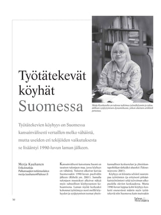 &Y h t e i s k u n t a
Ta l o u s30
Kansainvälisesti katsottuna Suomi on
tasaisen tulonjaon maa, jossa köyhyys
on vähäistä. Tuloerot alkoivat kasvaa
Suomessakin 1990-luvun puolivälin
jälkeen (Riihelä ym. 2001). Samalla
tulonjaon muutokset alkoivat näkyä
myös suhteellisen köyhyysasteen ko-
hoamisena. Laman myötä korkeaksi
kohonnut työttömyys nosti meillä köy-
hyyden ja syrjäytymisen teemat yhteis-
kunnallisen keskustelun ja yhteiskun-
tapolitiikan tärkeäksi alueeksi (Talous-
neuvosto 2001).
Köyhyys on kiistatta selvästi suurem-
paa työttömien (ja erityisesti pitkäai-
kaistyöttömien) sekä työvoiman ulko-
puolella olevien keskuudessa. Mutta
1990-luvun loppua kohti köyhyys kos-
ketti enenevässä määrin myös työtä-
tekeviä niin Suomessa kuin muissakin
Merja Kauhaselta on tulossa tutkimus työssäkäynnin ja talou-
dellisen syrjäytymisen dynamiikasta, johon oheinen artikkeli
perustuu.
Merja Kauhanen
Erikoistutkija
Palkansaajientutkimuslaitos
merja.kauhanen@labour.fi
Työtätekevät
köyhät
Suomessa
Työtätekevien köyhyys on Suomessa
kansainvälisesti vertaillen melko vähäistä,
mutta useiden eri tekijöiden vaikutuksesta
se lisääntyi 1990-luvun laman jälkeen.
 