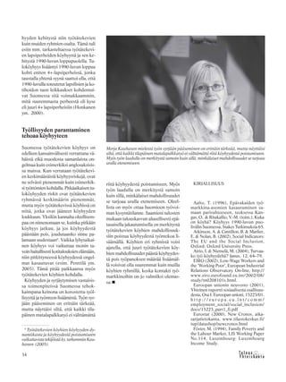 &Y h t e i s k u n t a
Ta l o u s34
hyyden kehitystä niin työtätekevien
kuin muiden ryhmien osalta. Tämä tuli
esiin mm. tarkasteltaessa työtätekevi-
en lapsiperheiden köyhyyttä ja sen ke-
hitystä 1990-luvun loppupuolella. Tu-
loköyhyys lisääntyi 1990-luvun loppua
kohti eniten 4+-lapsiperheissä, jonka
taustalla yhtenä syynä saattoi olla, että
1990-luvulla toteutetut lapsilisien ja ko-
tihoidon tuen leikkaukset kohdentui-
vat Suomessa sitä voimakkaammin,
mitä suuremmasta perheestä oli kyse
eli juuri 4+ lapsiperheisiin (Honkanen
ym. 2000).
Työllisyyden parantaminen
tehoaa köyhyyteen
Suomessa työtätekevien köyhyys on
edelleen kansainvälisesti verrattuna vä-
häistä eikä muodosta samanlaista on-
gelmaa kuin esimerkiksi anglosaksisis-
sa maissa. Kun verrataan työtätekevi-
en keskimääräisiä köyhyysriskejä, ovat
ne selvästi pienemmät kuin esimerkik-
si työttömien kohdalla. Pitkäaikaisen tu-
loköyhyyden riskit ovat työtätekevien
ryhmässä keskimäärin pienemmät,
mutta myös työtätekevissä köyhissä on
niitä, jotka ovat jääneet köyhyyden
loukkuun. Yksilön kannalta oleellisem-
paa on nimenomaan se, kuinka pitkään
köyhyys jatkuu, ja jos köyhyydestä
päästään pois, joudutaanko sinne pa-
lamaan uudestaan6
. Vaikka lyhytaikai-
nen köyhyys voi vaikuttaa monin ta-
voin haitallisesti kotitalouksien elämään,
niin pitkittyneessä köyhyydessä ongel-
mat kasautuvat (esim. Penttilä ym.
2003). Tämä pitää paikkaansa myös
työtätekevien köyhien kohdalla.
Köyhyyden ja syrjäytymisen vastaisis-
sa toimenpiteissä Suomessa tehok-
kaimpana keinona on korostettu työl-
lisyyttä ja työnteon lisäämistä. Työn syr-
jään pääseminen on erittäin tärkeää,
mutta näyttäisi siltä, että kaikki tila-
päinen matalapalkkatyö ei välttämättä
riitä köyhyydestä poistumiseen. Myös
työn laadulla on merkitystä samoin
kuin sillä, minkälaiset mahdollisuudet
se tarjoaa uralla etenemiseen. Oleel-
lista on myös ottaa huomioon työvoi-
man kysyntätilanne. Saamieni tulosten
mukaan talouskasvun alueellisesti epä-
tasaisella jakautumisella on merkitystä
työtätekevien köyhien mahdollisuuk-
siin poistua köyhyydestä työntekoa li-
säämällä. Köyhien eri ryhmistä voisi
ajatella, että juuri työtätekevien köy-
hien mahdollisuudet päästä köyhyydes-
tä pois työpanoksen määrää lisäämäl-
lä voisivat olla suuremmat kuin muilla
köyhien ryhmillä, koska kontakti työ-
markkinoihin on jo valmiiksi olemas-
sa.
KIRJALLISUUS
Aalto, T. (1996), Epävakaiden työ-
markkina-asemien kasautuminen sa-
maan parisuhteeseen, teoksessa Kan-
gas, O. & Ritakallio, V.-M. (toim.), Kuka
on köyhä? Köyhyys 1990-luvun puo-
livälin Suomessa, Stakes Tutkimuksia 65.
Atkinson, A. & Cantillon, B. & Marlier,
E. & Nolan, B. (2002), Social Indicators:
The EU and the Social Inclusion,
Oxford: Oxford University Press.
Airio, I. & Niemelä, M. (2004), Turvaa-
ko työ köyhyydeltä? Janus, 12, 64–79.
EIRO (2002), Low-Wage Workers and
the ’Working Poor’, European Industrial
Relations Observatory On-line, http://
www.eiro.eurofound.eu.int/2002/08/
study/tn0208101s.html.
Euroopan unionin neuvosto (2001),
Yhteinen raportti sosiaalisesta osallisuu-
desta, Osa I: Euroopan unioni, 15223/01.
h t t p : / / e u r o p a . e u . i n t / c o m m /
employment_social/social_inclusion/
docs/15223_part1_fi.pdf
Eurostat (2000), New Cronos, aika-
sarjatietokanta. www.tilastokeskus.fi/
tup/datashop/newcronos.html
Föster, M. (1994), Family Poverty and
the Labour Market, LIS Working Paper
No.114, Luxembourg: Luxembourg
Income Study.
6
Työtätekevien köyhien köyhyyden dy-
namiikasta ja köyhyydestä poistumiseen
vaikuttavistatekijöistäks.tarkemminKau-
hanen (2005).
Merja Kauhasen mielestä työn syrjään pääseminen on erittäin tärkeää, mutta näyttäisi
siltä, että kaikki tilapäinen matalapalkkatyö ei välttämättä riitä köyhyydestä poistumiseen.
Myös työn laadulla on merkitystä samoin kuin sillä, minkälaiset mahdollisuudet se tarjoaa
uralla etenemiseen.
 