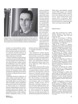 &Y h t e i s k u n t a
Ta l o u s 47
toisaalta työ laskennallistui asiakas-
työn kustannuksella, ja joissain pai-
koissa Suomea harkinta saattoi kiris-
tyä (aiemmin joissakin kunnissa oli
saatettu huomioida työtuloja lakiko-
keilun ohjeistusta enemmän).
Tulokset työtulojen saannin kehityk-
sestä eivät ole aivan yksiselitteisiä. Ylei-
nen linja näyttää olevan kuitenkin se,
että toimeentulotuen saajien työtulo-
jen hankkiminen on jossain määrin li-
sääntynyt lakikokeilun ansiosta. Mo-
lemmat aineistot antavat samansuun-
taisen tuloksen. Työssäkäynnin lisään-
tyminen oli kuitenkin selvästi vähäi-
sempää kuin kokeilulain perusteluissa
oli oletettu, ja liikettä oli myös toiseen
suuntaan.
Pelkästään aineistoon nojautuen on
vaikea selittää, mistä tämä johtui. Ar-
velemme kuitenkin keskeisen vaikut-
tavan tekijän olleen sen, ettei Suomessa
ollut tuensaajille sopivia työpaikkoja,
toisin sanoen pulma oli työn kysynnäs-
sä. Toinen arvaus on se, että kannus-
tinhyöty oli lakikokeilussa viritetty kus-
tannusten pelossa liian pieneksi. Esi-
merkkiperhelaskelmat näyttävät, että
taloudellinen hyöty on ollut vähäinen.
Kolmas mahdollinen selitys on tutki-
muksessa tehtyjen
haastattelujen pe-
rusteella se, että li-
säansioiden hank-
kiminen aiheuttaa
monissa tapauk-
sissa lisätyötä, epä-
varmuutta ja tulo-
jen epäsäännölli-
syyttä myös muis-
ta ensisijaisista läh-
teistä – ennen
muuta työttömyy-
den ja asumiskulu-
jen perusteella –
tukia saaville toi-
meentulotukiasi-
akkaille. Tulos voi
selittyä myös sillä,
ettei kokeilulaki
välttämättä tuo-
nutkaan uutta ti-
lannetta, koska jo
aikaisemmin oli eri
kunnissa de facto vähäisiä tuloja jätet-
ty ottamatta huomioon. (ks. Hiilamo
ym. 2004.)
Joka tapauksessa tulokset kyseen-
alaistavat ajatusta siitä, että vähäisillä
kannustimien muutoksilla voidaan
olennaisesti lisätä toimeentulotukiasi-
akkaiden työssäkäyntiä. Tältä osin tu-
lokset ovat yhdenmukaisia aikaisem-
pien tutkimusten kanssa (esim. Fors-
sén ja Hakovirta 1998; Pedersen ja
Smith 2001).
Viimesijaista yhteiskunnallista tukea
saavien kannustimien parantamises-
sa tasapainoillaan erilaisten sosiaali-
poliittisten ideologioiden välisessä
maastossa. Pienetkin työtulot takaa-
vat sen, että toimeentulotuen saajilla
on jonkinlainen yhteys työmarkkinoi-
hin, eikä kotitalous ole yhtä riippu-
vainen toimeentulotuesta kuin sellai-
nen kotitalous, jolla ei ole lainkaan
työtuloja. Voidaan olettaa, että vä-
häistenkin työtulojen saaminen tar-
joaa enemmän mahdollisuuksia tulo-
jen kasvattamiselle ja toimeentulotu-
en tarpeen poistamiselle kuin tilan-
ne, jossa työtuloja ei ole lainkaan.
Näin taisi arvioida eduskuntakin, sil-
lä lakikokeilua päätettiin joulukuussa
2004 jatkaa vielä kahdella vuodella
vuoden 2006 loppuun asti. Samalla
eduskunta päätti korottaa etuoikeu-
tetun tulon ylärajaa 100 eurosta 150
euroon, mutta etuoikeutetun tulon
osuutta (20%) ei muutettu. Tutki-
muksemme perusteella suurten käyt-
täytymismuutosten aikaansaaminen
vaatisi suurempia kannustimia.
KIRJALLISUUS
Bane, M.J. & Ellwood, D.T. (1994),
Welfare Realities. From rhetoric to
reform, Cambridge, MA: Harvard
University Press.
Dahl, E. & Lorentzen, T. (2003a),
Dynamics of Social Assistance: the
Norwegian experience in Comparative
Perspective, International Journal of
Social Welfare, 12, 289–301.
Dahl, E. & Lorentzen, T. (2003b),
Explaining Exit to Work Among Social
Assistance Recipients in Norway: Hete-
rogeneity or Time Dependency, Euro-
pean Sociological Review, 19, 519–536.
Eardley, T. & Bradshaw, J. & Ditch J.
& Whiteford, P. (1996a), Social
Assistance in OECD Countries: Volume
I. Synthesis Reports. DSS Report No.
46, OECD, Social Policy Research Unit:
University of York.
Eardley, T. & Bradshaw, J. & Ditch, J.
& Whiteford, P. (1996b), Social
Assistance in OECD Countries: Volume
II. Country Reports. DSS Report No. 47,
OECD, Social Policy Research Unit:
University of York.
Forssén K. & Hakovirta M. (1998),
Work Incentives in Single Parent
Families, Turun yliopisto, Sosiaalipolitii-
kan laitos, Series B/15.
Garcia, M. & Kazepov, J. (2002), Why
Some People Are More Likely to be on
Social Assistance than Others, teoksessa
Saraceno, C. (Ed.), Social Assistance
Dynamics in Europe. National and Local
Poverty Regimes, Bristol: Polity Press,
127–172.
Gough, I. & Bradshaw, J. & Ditch, J. &
Eardley, T. & Whiteford, P. (1997),
Social Assistance in OECD Countries,
JournalofEuropeanSocialPolicy,7,17–43.
Gustafsson, B. & Müller, R. & Negri,
M. & Voges, W. (2002), Paths through
(and out of) Social Assistance, teoksessa
Saraceno, C. (Ed.) Social Assistance
Dynamics in Europe. National and Local
Poverty Regimes, Bristol: Polity Press,
173–234.
Mikko Kautto on Stakesin hyvinvoinnin tutkimusryhmän tutkimus-
päällikkö. Viime vuonna hän työskenteli valtioneuvoston kansliassa tu-
levaisuusselonteon projektipäällikkönä. Kautto on muun muassa tut-
kinut pohjoismaista hyvinvointimallia vertailevasta näkökulmasta.
 