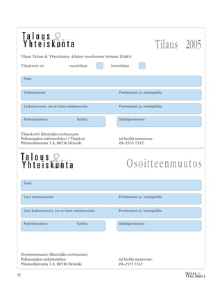 &Y h t e i s k u n t a
Ta l o u s52
Tilauskortti lähetetään osoitteeseen:
Palkansaajien tutkimuslaitos / Tilaukset tai faxilla numeroon:
Pitkänsillanranta 3 A, 00530 Helsinki 09–2535 7332
Tilaus 2005
Tilaan Talous & Yhteiskunta -lehden vuosikerran hintaan 20,00 €
Tilaukseni on vuositilaus kestotilaus
Toimitusosoite Postinumero ja -toimipaikka
Laskutusosoite, jos eri kuin toimitusosoite Postinumero ja -toimipaikka
Puhelinnumero Telefax Sähköpostiosoite
Nimi
Nimi
Uusi toimitusosoite Postinumero ja -toimipaikka
Uusi laskutusosoite, jos eri kuin toimitusosoite Postinumero ja -toimipaikka
Osoitteenmuutos lähetetään osoitteeseen:
Palkansaajien tutkimuslaitos tai faxilla numeroon:
Pitkänsillanranta 3 A, 00530 Helsinki 09–2535 7332
Puhelinnumero Telefax Sähköpostiosoite
Osoitteenmuutos
 