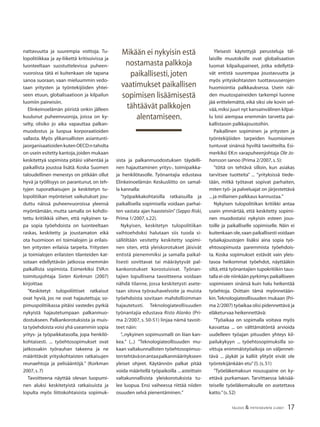 17TALOUS & YHTEISKUNTA 2l2007
nattavuutta ja suurempia voittoja. Tu-
lopolitiikkaa ja ay-liikettä kritisoivissa ja
luonteeltaan suostuttelevissa puheen-
vuoroissa tätä ei kuitenkaan ole tapana
sanoa suoraan, vaan mieluummin vedo-
taan yritysten ja työntekijöiden yhtei-
seen etuun, globalisaatioon ja kilpailun
luomiin paineisiin.
Elinkeinoelämän piiristä onkin jälleen
kuulunut puheenvuoroja, joissa on ky-
selty, olisiko jo aika vapauttaa palkan-
muodostus ja luopua korporaatioiden
vallasta. Myös ylikansallisten asiantunti-
jaorganisaatioidenkutenOECD:ntaholta
on usein esitetty kantoja,joiden mukaan
keskitettyä sopimista pitäisi vähentää ja
paikallista joustoa lisätä. Koska Suomen
taloudellinen menestys on pitkään ollut
hyvä ja työllisyys on parantunut, on teh-
tyjen tuporatkaisujen ja keskitetyn tu-
lopolitiikan myönteiset vaikutukset jou-
duttu näissä puheenvuoroissa yleensä
myöntämään, mutta samalla on kohdis-
tettu kritiikkiä siihen, että nykyinen ta-
pa sopia työehdoista on luonteeltaan
raskas, keskitetty ja joustamaton eikä
ota huomioon eri toimialojen ja erilais-
ten yritysten erilaisia tarpeita. Yritysten
ja toimialojen erilaisten tilanteiden kat-
sotaan edellyttävän jatkossa enemmän
paikallista sopimista. Esimerkiksi EVA:n
toimitusjohtaja Sixten Korkman (2007)
kirjoittaa:
”Keskitetyt tulopoliittiset ratkaisut
ovat hyviä, jos ne ovat hajautettuja; so-
pimuspolitiikassa pitäisi vastedes pyrkiä
nykyistä hajautetumpaan palkanmuo-
dostukseen. Palkankorotuksista ja muis-
ta työehdoista voisi yhä useammin sopia
yritys- ja työpaikkatasolla, jopa henkilö-
kohtaisesti. ... työehtosopimukset ovat
jatkossakin työrauhan takeena ja ne
määrittävät yrityskohtaisten ratkaisujen
reunaehtoja ja pelisääntöjä.” (Korkman
2007,s.7)
Tavoitteena näyttää olevan luopumi-
nen aluksi keskitetyistä ratkaisuista ja
lopulta myös liittokohtaisista sopimuk-
sista ja palkanmuodostuksen täydelli-
nen hajauttaminen yritys-, toimipaikka-
ja henkilötasolle. Työnantajia edustava
Elinkeinoelämän Keskusliitto on samal-
la kannalla:
”työpaikkakohtaisilla ratkaisuilla ja
paikallisella sopimisella voidaan parhai-
ten vastata ajan haasteisiin” (Seppo Riski,
Prima 1/2007,s.22).
Nykyisen, keskitetyn tulopolitiikan
vaihtoehdoksi halutaan siis tuoda si-
sällöltään vesitetty keskitetty sopimi-
nen siten, että yleiskorotukset jäisivät
entistä pienemmiksi ja samalla paikal-
lisesti sovittavat tai määräytyvät pal-
kankorotukset korostuisivat. Työnan-
tajien lopullisena tavoitteena voidaan
nähdä tilanne, jossa keskitetysti asete-
taan sitova työrauhavelvoite ja muista
työehdoista sovitaan mahdollisimman
hajautetusti. Teknologiateollisuuden
työnantajia edustava Risto Alanko (Pri-
ma 2/2007, s. 50-51) linjaa nämä tavoit-
teet näin:
”...nykyinen sopimusmalli on liian kan-
kea.” (...) ”Teknologiateollisuuden mu-
kaan valtakunnallisten työehtosopimus-
tentehtäväonantaapalkanmääritykseen
yleiset ohjeet. Käytännön palkat pitää
voida määritellä työpaikoilla ... asteittain
valtakunnallisista yleiskorotuksista tu-
lee luopua. Ensi vaiheessa riittää niiden
osuuden selvä pienentäminen.”
Yleisesti käytettyjä perusteluja täl-
laisille muutoksille ovat globalisaation
luomat kilpailupaineet, jotka edellyttä-
vät entistä suurempaa joustavuutta ja
myös yrityskohtaisten tuottavuuserojen
huomiointia palkkauksessa. Usein näi-
den muutospaineiden tarkempi luonne
jää erittelemättä, eikä siksi ole kovin sel-
vää,miksi juuri nyt kansainvälinen kilpai-
lu loisi aiempaa enemmän tarvetta pai-
kallistason palkkajoustoihin.
Paikallinen sopiminen ja yritysten ja
työntekijöiden tarpeiden huomioinen
tuntuvat sinänsä hyviltä tavoitteilta. Esi-
merkiksi EK:n varapuheenjohtaja Ole Jo-
hansson sanoo (Prima 2/2007,s.5):
”töitä on tehtävä silloin, kun asiakas
tarvitsee tuotteita” ... ”yrityksissä tiede-
tään, mitkä työtavat sopivat parhaiten,
miten työ- ja palveluajat on järjestettävä
...ja millainen palkkaus kannustaa.”
Nykyisen tulopolitiikan kritiikki antaa
usein ymmärtää, että keskitetty sopimi-
nen muodostaisi nykyisin esteen jous-
toille ja paikalliselle sopimiselle. Näin ei
kuitenkaan ole,vaan paikallisesti voidaan
työaikajoustojen lisäksi aina sopia työ-
ehtosopimusta paremmista työehdois-
ta. Koska sopimukset estävät vain yleis-
tasoa heikommat työehdot, näyttääkin
siltä, että työnantajien tupokritiikin taus-
talla ei ole niinkään pyrkimys paikalliseen
sopimiseen sinänsä kuin halu heikentää
työehtoja. Osittain tämä myönnetään-
kin.Teknologiateollisuuden mukaan (Pri-
ma 2/2007) työaikaa olisi pidennettävä ja
eläketurvaa heikennettävä:
”Työaikaa on sopimalla voitava myös
kasvattaa ... on välttämätöntä arvioida
uudelleen työajan pituuden yhteys kil-
pailukykyyn ... työehtosopimuksilla so-
vittuja enimmäistyöaikoja on väljennet-
tävä ... jäykät ja kalliit ylityöt eivät ole
työntekijänkään etu”(!).(s.51)
”Työeläkemaksun nousupaine on ky-
ettävä purkamaan. Tarvittaessa lakisää-
teiselle työeläkemaksulle on asetettava
katto.”(s.52)
Mikään ei nykyisin estä
nostamasta palkkoja
paikallisesti,joten
vaatimukset paikallisen
sopimisen lisäämisestä
tähtäävät palkkojen
alentamiseen.
 