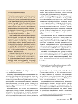 25TALOUS & YHTEISKUNTA 2l
2007
tien avulla (Pohjola 1996).Nyt on siis päästy samanlaiseen kas-
vuun vähemmillä investoinneilla.
Kolmanneksi,markkinatalous tuli Suomeen varsinaisesti vas-
ta 1980-luvulla, mikä aiheutti kuviossa nähtävän tuottavuus-
kasvun väliaikaisen kiihtymisen. Kyse oli ”luovasta tuhosta” eli
tehottomien yritysten ja toimipaikkojen häviämisestä ja resurs-
sien siirtymisestä tuottavampiin toimipaikkoihin.Tämä kehitys
oli voimakkaimmillaan ennen lamaa ja sitä on seikkaperäisesti
selvitetty yritysaineistoihin pohjautuvilla tuottavuusanalyyseil-
lä (Maliranta 2003).
Neljänneksi tasoitetut sarjat kertovat, että Suomen tuotta-
vuuden kasvu on ollut 1990-luvun puolivälin jälkeen samaa
luokkaa kuin Yhdysvalloissa, jonka viimeaikaisia kasvulukuja
on ollut tapana kiitellä sekä akateemisessa että ei-akateemises-
sa tuottavuuskeskustelussa.Kuvio antaa viitteellistä evidenssiä
siitä, että Yhdysvaltojen tuottavuuden kasvu olisi hieman hii-
pumassa. Monta tuottavuusraporttia ehtii kuitenkin valmistua
ennen kuin tästä asiasta saa kunnollisen varmuuden.
Eräissä viimeaikaisissa puheenvuoroissa on huomautettu sii-
tä, että Suomessa työn tuottavuuden kasvu ei kiihtynyt 1990-
luvun jälkipuoliskolla (Pohjola 2007). Kuvio 1 antaa ilmeisen
selityksen tälle: Suomen tuottavuuden kasvu oli jo valmiik-
si erittäin nopeaa. Jotta Suomi olisi pystynyt pitämään tuotta-
vuuskasvueron samansuuruisena esimerkiksi Yhdysvaltoihin
nähden, Suomen työn tuottavuuden vuosikasvun olisi pitä-
nyt olla noin kaksi prosenttiyksikköä toteutunutta nopeampaa
vuosina 1995–2006.Tämä puolestaan olisi tarkoittanut sitä, et-
tä työn tuottavuuden taso olisi nykyisin noin neljänneksen kor-
keampi.
Tällaista tuottavuuden tasoa voi arvioida sitä taustaa vasten,
että Conference Boardin tuoreimpien arvioiden mukaan Suo-
men kansantalouden työn tuottavuus on nyt vain 10 prosent-
tia Yhdysvaltoja alhaisemmalla tasolla (van Ark ja Fosler 2007).
Ruotsi, Saksa ja Ranska ovat muutaman prosentin päässä. Yri-
tyssektorin osalta tilanne saattaa olla Suomen kannalta vielä
myönteisempi.Keskeinen kysymys on,olisiko esimerkiksi tieto-
ja viestintäteknologiaa tehokkaammin hyödyntämällä voitu
kiihdyttää tuottavuuskasvua toteutunuttakin nopeammaksi.
Seuraavassa esitämme joitakin uusia laskelmia yrityssekto-
rin tuottavuuden tasosta. Niiden perusteella voidaan arvioida,
missä tuottavuutemme nyt olisikaan, jos suomalaiset yritykset
olisivat kyenneet huimaan tuottavuuden kiihdytykseen. Keski-
tymme seuraavassa kahteen tärkeään sektoriin: teollisuuteen
ja kauppaan.
Yritysten tuottavuuden ja kannattavuuden tasovertailu
– erityistarkastelussa teollisuus ja kauppa
Nykyisin vallitsee suuri yksimielisyys siitä, että teollisuudessa
Suomen tuottavuuden taso on ollut kansainvälisesti vertail-
len korkea jo pitkään. Se on yhtäpitävästi todettu useissa las-
kelmissa vuosien mittaan (ks. esim. Maliranta 1996). Sen sijaan
palvelualojen tuottavuuden tasosta on saatu välillä hyvin risti-
riitaisia tietoja (Kaitila,Mankinen ja Nikula 2006).
Eurostatin harmonisoidusta rakennetilastosta saadaan tuot-
tavuusvertailuihin toistaiseksi luotettavin aineisto, jota hyö-
dyntäen esitämme seuraavassa eräitä alustavia maiden väli-
siä vertailuja vuodelta 2004.Vertailtavina ovat työn tuottavuus
(arvonlisäys vertailukelpoisin hinnoin / per työtunti), hintata-
so2
, työn tuntihinta ((palkka + sotu) / työtunti) ja kannattavuus
Tuottavuusvertailujen ongelmia
Palvelualojen tuottavuustulosten vaihteluun on useita
syitä. Aineisto-ongelma lienee tärkein. Joissakin tutki-
muksissa nojaudutaan eri maiden tilinpitoaineistoihin.
Tämän aineistolähteen ongelmat tällaisessa tarkoituk-
sessa on tiedetty jo pitkään. Tuottavuustutkimuksen
tunnetuimpiin nimiin lukeutuva Bart van Ark Gronin-
genin yliopistosta totesi jo vuonna 1993 seikkaperäi-
sen aineistoanalyysin johtopäätöksenä, että yritys- ja
toimipaikka-aineistot soveltuvat toimialoittaisiin mai-
den välisiin tuottavuusvertailuihin paremmin kuin
kansalliset tilinpitoaineistot (van Ark 1993).
Tähän on kaksi syytä.Tilinpitoaineistoissa tuotanto-
ja työpanoslukuja ei ole useinkaan laskettu johdon-
mukaisesti. Yritys- ja toimipaikka-aineistot ovat tässä
suhteessa parempia, koska tuotos- ja panosluvut on
kerätty samassa kyselyssä samoista tuotantoyksiköis-
tä.Näiden primääriaineistojen toinen etu on siinä,että
ne sisältävät hyvin yksityiskohtaista tietoa tuotannos-
ta sekä tuotantokustannusten eri eristä. Tämän ansi-
osta lukujen vertailtavuutta maiden välillä voidaan
arvioida ja tarvittaessa korjata.
Tilinpitoaineistojen ongelmat näyttävät olevan eri-
tyisen suuret palvelualojen tuottavuusvertailuissa.Yri-
tysaineistoihin pohjautuva EU:n tilastovirasto Eurosta-
tin harmonisoitu rakennetilasto (Structural Business
Statistics) tarjoaa kuitenkin lupaavan vaihtoehdon
huolellisiin tuottavuusvertailuihin myös palvelualoilla.
2
Hintatasot on mitattu EU:n KLEMS-hankkeessa laskettujen toimialakoh-
taisten bruttotuotannon ostovoimapariteettien avulla.
 