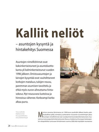 28 TALOUS & YHTEISKUNTA 2l2007
M
onissa vauraissa länsimaissa on 1990-luvun puolivälin jälkeen koettu poik-
keuksellisen pitkä, voimakas ja yhtenäinen nousevien asuntohintojen jakso.
Asuntojen nimellishinnat ovat vuosikymmenessä kaksinkertaistuneet,muu-
tamissa maissa jopa kolminkertaistuneet.Nousu ei katkennut Euroopan keskuspan-
kin rahapolitiikan tuntuvaan kiristämiseen vuonna 2000 eikä myöskään seuraavana
Timo Lindholm
Pääekonomisti
Osuuspankkikeskus
timo.lindholm@op.ﬁ
Asuntojen nimellishinnat ovat
kaksinkertaistuneet ja asuntoluotto-
kanta yli kolminkertaistunut vuoden
1996 jälkeen.Omistusasuntojen ja
lainojen kysyntää ovat vauhdittaneet
korkojen mataluus,tulojen nousu,
paremman asumisen tavoittelu ja
ehkä myös euron aiheuttama hinta-
sokeus.Nyt nousuvara luotoissa ja
hinnoissa vähenee.Korkeampi korko
alkaa purra.
Kalliit neliöt
– asuntojen kysyntä ja
hintakehitys Suomessa
 