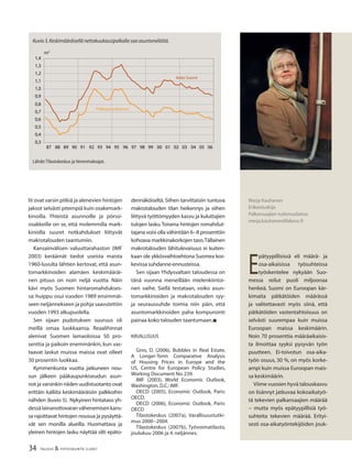 34 TALOUS & YHTEISKUNTA 2l
2007
lit ovat varsin pitkiä ja alenevien hintojen
jaksot selvästi pitempiä kuin osakemark-
kinoilla. Yhteistä asunnoille ja pörssi-
osakkeille on se, että molemmilla mark-
kinoilla suuret notkahdukset liittyvät
makrotalouden taantumiin.
Kansainvälisen valuuttarahaston (IMF
2003) keräämät tiedot useista maista
1960-luvulta lähtien kertovat, että asun-
tomarkkinoiden alamäen keskimääräi-
nen pituus on noin neljä vuotta. Näin
kävi myös Suomen hintaromahdukses-
sa: huippu osui vuoden 1989 ensimmäi-
seen neljännekseen ja pohja saavutettiin
vuoden 1993 alkupuolella.
Sen sijaan pudotuksen suuruus oli
meillä omaa luokkaansa. Reaalihinnat
alenivat Suomen lamaoloissa 50 pro-
senttia ja paikoin enemmänkin, kun vas-
taavat laskut muissa maissa ovat olleet
30 prosentin luokkaa.
Kymmenkunta vuotta jatkuneen nou-
sun jälkeen pääkaupunkiseudun asun-
not ja varsinkin niiden uudistuotanto ovat
erittäin kalliita keskimääräisiin palkkoihin
nähden (kuvio 5). Nykyinen hintataso yh-
dessälainanottovaranvähenemisenkans-
sa rajoittavat hintojen nousua ja pysäyttä-
vät sen monilla alueilla. Huomattava ja
yleinen hintojen lasku näyttää silti epäto-
E
pätyypillisissä eli määrä- ja
osa-aikaisissa työsuhteissa
työskentelee nykyään Suo-
messa reilut puoli miljoonaa
henkeä. Suomi on Euroopan kär-
kimaita pätkätöiden määrässä
ja valitettavasti myös siinä, että
pätkätöiden vastentahtoisuus on
selvästi suurempaa kuin muissa
Euroopan maissa keskimäärin.
Noin 70 prosenttia määräaikaisis-
ta ilmoittaa syyksi pysyvän työn
puutteen. Ei-toivotun osa-aika-
työn osuus, 30 %, on myös korke-
ampi kuin muissa Euroopan mais-
sa keskimäärin.
Viime vuosien hyvä talouskasvu
on lisännyt jatkuvaa kokoaikatyö-
tä tekevien palkansaajien määrää
− mutta myös epätyypillisiä työ-
suhteita tekevien määrää. Erityi-
sesti osa-aikatyöntekijöiden jouk-
Merja Kauhanen
Erikoistutkija
Palkansaajien tutkimuslaitos
merja.kauhanen@labour.ﬁ
Kuvio 5.Keskimääräisellä nettokuukausipalkalla saa asuntoneliöitä.
Lähde:Tilastokeskus ja Veronmaksajat.
m2
0,3
0,4
0,5
0,6
0,7
0,8
0,9
1,0
1,1
1,2
1,3
1,4
87 88 89 90 91 92 93 94 95 96 97 98 99 00 01 02 03 04 05 06
Pääkaupunkiseutu
Koko Suomi
dennäköiseltä. Siihen tarvittaisiin tuntuva
makrotalouden tilan heikennys ja siihen
liittyvä työttömyyden kasvu ja kuluttajien
tulojen lasku.Toisena hintojen romahdut-
tajana voisi olla vähintään 6−8 prosenttiin
kohoava markkinakorkojen taso.Tällainen
makrotalouden lähitulevaisuus ei kuiten-
kaan ole ykkösvaihtoehtona Suomea kos-
kevissa suhdanne-ennusteissa.
Sen sijaan Yhdysvaltain taloudessa on
tänä vuonna meneillään mielenkiintoi-
nen vaihe. Siellä testataan, voiko asun-
tomarkkinoiden ja makrotalouden syy-
ja seuraussuhde toimia niin päin, että
asuntomarkkinoiden paha kompurointi
painaa koko talouden taantumaan.n
KIRJALLISUUS
Gros, D. (2006), Bubbles in Real Estate,
A Longer-Term Comparative Analysis
of Housing Prices in Europe and the
US, Centre for European Policy Studies,
Working Document No.239.
IMF (2003), World Economic Outlook,
Washington,D.C.:IMF.
OECD (2005), Economic Outlook, Paris:
OECD.
OECD (2006), Economic Outlook, Paris:
OECD
Tilastokeskus (2007a), Varallisuustutki-
mus 2000−2004.
Tilastokeskus (2007b), Työvoimatilasto,
joulukuu 2006 ja 4. neljännes.
 