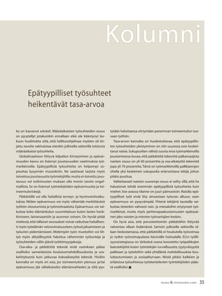 35TALOUS & YHTEISKUNTA 2l
2007
KolumniKolumni
tytään haluttaessa siirtymään paremman toimeentulon tuo-
vaan työhön.
Tasa-arvon kannalta on huolestuttavaa, että epätyypillis-
ten työsuhteiden yleistyminen on niin suuressa osin kosket-
tanut naisia.Sukupuolten välistä suurta eroa työmarkkinoilla
joustamisessa kuvaa, että pätkätöitä tekevistä palkansaajista
naisten osuus on yli 60 prosenttia ja osa-aikatyötä tekevistä
jopa yli 70 prosenttia.Tämä on työmarkkinoilla palkkaerojen
ohella yksi keskeinen sukupuolia eriarvoistava tekijä, johon
pitäisi puuttua.
Valitettavasti naisten suurempi osuus ei selity sillä, että he
haluaisivat tehdä enemmän epätyypillisiä työsuhteita kuin
miehet. Itse asiassa tilanne on juuri päinvastoin. Naisilla epä-
tyypilliset työt eivät liity ainoastaan työuran alkuun, vaan
epävarmuus on pysyvämpää. Yhtenä tekijänä taustalla vai-
kuttaa tietenkin vahvasti nais- ja miesaloihin eriytyneet työ-
markkinat, mutta myös perhevapaakustannusten epätasai-
nen jako naisten ja miesten työnantajien kesken.
On hyvä asia, että perusteettomiin pätkätöihin liittyvää
valvontaa ollaan lisäämässä. Samoin julkisella sektorilla ol-
laan tiedostamassa, että pätkätöillä ei houkutella työvoimaa
jo nytkin työvoimapulasta kärsivälle hoitoalalle. EU:n työlli-
syysstrategiassa on tärkeänä osana korostettu työpaikkojen
laatutekijöitä kuten työntekijän turvallisuutta, tyytyväisyyttä
palkkaan ja työoloihin sekä yhtäläisiä mahdollisuuksia kou-
luttautumiseen ja sosiaaliturvaan. Niistä pitäisi kaikkien ja
erilaisissa työsuhteissa työskentelevien työntekijöiden pääs-
tä osallisiksi.■
Epätyypilliset työsuhteet
heikentävät tasa-arvoa
ko on kasvanut selvästi. Määräaikaisten työsuhteiden osuus
on pysytellyt jotakuinkin ennallaan eikä ole kääntynyt las-
kuun huolimatta siitä, että hallitusohjelmaa myöten oli kir-
jattu tavoite vakinaistaa etenkin julkisella sektorilla toistuvia
määräaikaisia työsuhteita.
Globalisaatioon liittyvä kilpailun kiristyminen ja epävar-
muuden kasvu on lisännyt joustavuuden vaatimuksia työ-
markkinoilla. Epätyypillisiä työsuhteita on helpompi so-
peuttaa kysynnän muutoksiin. Ne saattavat tarjota myös
toivottua joustavuutta työntekijöille,mutta ei-toivottu jous-
tavuus voi tutkimusten mukaan olla monin tavoin ongel-
mallista. Se on lisännyt työntekijöiden epävarmuutta ja toi-
meentuloriskejä.
Pätkätöillä voi olla haitallisia terveys- ja hyvinvointivaiku-
tuksia. Niiden epävarmuus voi myös vähentää merkittävästi
työhön sitoutumista ja työmotivaatiota. Epävarmuus voi vai-
kuttaa koko elämänkulun suunnitteluun kuten lasten hank-
kimiseen, lainansaantiin ja asunnon ostoon. On hyvää pitää
mielessä,että tällaiset seuraukset voivat vaikuttaa haitallises-
ti myös työelämän vetovoimaisuuteen,työssä jaksamiseen ja
työurien pidentämiseen. Molempiin työn muotoihin voi liit-
tyä myös alityöllisyyttä: haluttua vähemmän työtunteja ja
työsuhteiden väliin jääviä työttömyysjaksoja.
Osa-aika- ja pätkätöitä tekevät eivät useinkaan pääse
osallisiksi samanlaisista koulutusmahdollisuuksista ja ura-
kehityksestä kuin jatkuvaa kokoaikatyötä tekevät. Yksilön
kannalta on myös eri asia, jos toimeentulon pienuus ja/tai
epävarmuus jää väliaikaiseksi elämänvaiheeksi ja siitä pys-
 