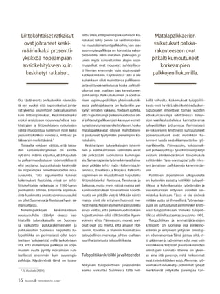 16 TALOUS & YHTEISKUNTA 2l2007
Osa tästä erosta on kuitenkin näennäis-
tä sen vuoksi, että tuporatkaisut johta-
vat yleensä suurempiin palkkaliukumiin
kuin liittosopimukset. Keskimääräiseksi
eroksi ansiotason nousuvauhdissa kes-
kitettyjen ja liittokohtaisen ratkaisujen
välillä muodostuu kuitenkin noin kaksi
prosenttiyksikköä vuodessa, mitä voi pi-
tää varsin merkittävänä.3
Toisaalta voidaan väittää, että talou-
den kansainvälistyminen on kiristä-
nyt siinä määrin kilpailua, että hajautet-
tu palkanmuodostus ei todennäköisesti
olisi tuottanut tuporatkaisuja keskimää-
rin nopeampaa nimellisansioiden nou-
suvauhtia. Tätä argumenttia tukevat
kokemukset Ruotsista, missä on tehty
liittokohtaisia ratkaisuja jo 1980-luvun
puolivälistä lähtien. Erilaisista sopimuk-
sista huolimatta ansiotason nousuvauhti
on ollut Suomessa ja Ruotsissa hyvin sa-
mankaltaista.
Nimellispalkkojen keskimääräisen
nousuvauhdin säätelyn ohessa kes-
kitetyillä tuloratkaisuilla on Suomes-
sa vaikutettu palkkarakenteeseen ja
palkkaeroihin. Suomessa harjoitettu tu-
lopolitiikka on perinteisesti ollut luon-
teeltaan ’solidaarista’, millä tarkoitetaan
sitä, että matalimpia palkkoja on sopi-
musten avulla pyritty nostamaan suh-
teellisesti enemmän kuin suurempia
palkkoja. Käytännössä tämä on toteu-
3
Ks.Uusitalo (2004).
tettu siten,että pieniin palkkoihin on ko-
rotukset tehty penni- tai senttimääräisi-
nä muutoksina tuntipalkkoihin, kun taas
suurempia palkkoja on korotettu vakio-
prosentilla. Näin matalien palkkojen ja
usein myös naisvaltaisten alojen sopi-
muspalkat ovat nousseet suhteellises-
ti hieman enemmän kuin sopimuspal-
kat keskimäärin. Käytännössä tällä ei ole
kuitenkaan ollut mainittavaa palkkaero-
ja tasoittavaa vaikutusta, koska palkkali-
ukumat ovat osaltaan taas kasvattaneet
palkkaeroja. Palkkaliukumien ja solidaa-
risen sopimuspolitiikan yhteisvaikutuk-
sesta palkkajakauma on kuitenkin py-
synyt verraten vakaana.Voidaan ajatella,
että hajautetumpi palkanmuodostus oli-
si johtanut palkkaerojen kasvuun verrat-
tuna toteutuneeseen kehitykseen,koska
matalapalkka-alat olisivat mahdollises-
ti joutuneet tyytymään pienempiin ko-
rotuksiin.
Keskitettyjen tuloratkaisujen tekemi-
nen ja kolmikantainen valmistelu eivät
ole pelkästään suomalaisia kummajai-
sia. Samantapaisia työmarkkinaratkaisu-
ja on pitkään tehty myös Hollannissa, Ir-
lannissa, Itävallassa ja Norjassa. Palkoista
sopiminen on muodollisesti hajautettu
liittokohtaiseksi Ruotsissa, Tanskassa ja
Saksassa, mutta myös näissä maissa pal-
kanmuodostuksen tosiasiallinen koordi-
naatio on pitkälle vietyä. Mitkään näistä
maista eivät ole erityisen huonosti me-
nestyneitä. Niiden esimerkin perusteella
ei voi väittää, että palkanmuodostuksen
hajauttaminen olisi välttämätön hyvin-
voinnin ehto. Päinvastoin, monet arvi-
oijat ovat sitä mieltä, että ainakin Hol-
lannin, Itävallan ja Irlannin huomattava
taloudellinen menestys johtuu osaltaan
juuri harjoitetusta tulopolitiikasta.
Tulopolitiikan kritiikki ja vaihtoehdot
Nykyisen tulopoliittisen järjestelmän
asema vaikuttaa Suomessa tällä het-
kellä vahvalta. Kokemukset tulopolitii-
kasta ovat hyviä.Lisäksi kaikki eduskun-
tapuolueet ilmoittivat tämän vuoden
eduskuntavaaleja edeltäneissä televi-
sion vaalikeskusteluissa kannattavansa
tulopolitiikan jatkamista. Perinteisesti
ay-liikkeeseen kriittisesti suhtautuneet
porvaripuolueet eivät myöskään ha-
lunneet luoda vastakkainasettelua työ-
markkinoille. Päinvastoin, kokoomuk-
sen puheenjohtaja Jyrki Katainen päätyi
vastoin elinkeinoelämän toivomuksia
esittämään ”tasa-arvotupoa”, jolla mies-
ten ja naisten palkkaeroja kavennettai-
siin.
Poliittisen järjestelmän ulkopuolelta
on kuitenkin esitetty kritiikkiä tulopoli-
tiikkaa ja kolmikantaista työelämään ja
sosiaaliturvaan liittyvien asioiden val-
mistelua kohtaan. Tässä ei ole sinänsä
mitään uutta tai ihmeellistä.Työnantaja-
puoli on suhtautunut aiemminkin kriitti-
sesti tulopolitiikkaan. Viimeksi tulopoli-
tiikkaa oltiin hautaamassa vuonna 1993.
Tulopolitiikan ja ammattijärjestöjen
kritisointi on luonteva osa elinkeino-
elämän ja erityisesti yritysten omistaji-
en edunvalvontaa. Tämä johtuu siitä, et-
tä pääoman ja työvoiman edut ovat osin
vastakkaisia.Yritysten ja varsinkin niiden
omistajien kannalta tilanne on yleen-
sä aina sitä parempi, mitä heikommat
ovat työntekijöiden edut. Alemmat työ-
voimakustannukset ja pidemmät työajat
merkitsevät yrityksille parempaa kan-
Matalapalkkaerien
vaikutukset palkka-
rakenteeseen ovat
pitkälti kumoutuneet
korkeampien
palkkojen liukumilla.
Liittokohtaiset ratkaisut
ovat johtaneet keski-
määrin kaksi prosentti-
yksikköä nopeampaan
ansiokehitykseen kuin
keskitetyt ratkaisut.
 
