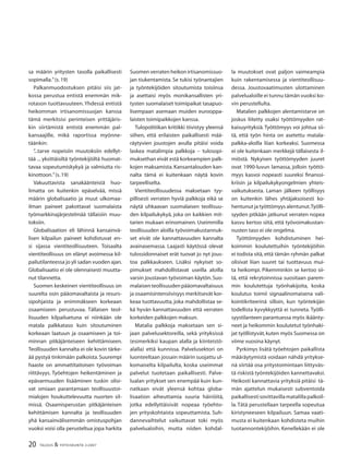 20 TALOUS & YHTEISKUNTA 2l2007
sa määrin yritysten tasolla paikallisesti
sopimalla.”(s.19)
Palkanmuodostuksen pitäisi siis jat-
kossa perustua entistä enemmän mik-
rotason tuottavuuteen. Yhdessä entistä
heikomman irtisanomissuojan kanssa
tämä merkitsisi perinteisen yrittäjäris-
kin siirtämistä entistä enemmän pal-
kansaajille, mikä raportissa myönne-
täänkin:
”...tarve nopeisiin muutoksiin edellyt-
tää ... yksittäisiltä työntekijöiltä huomat-
tavaa sopeutumiskykyä ja valmiutta ris-
kinottoon.”(s.19)
Vakuuttavista sanakäänteistä huo-
limatta on kuitenkin epäselvää, missä
määrin globalisaatio ja muut ulkomaa-
ilman paineet pakottavat suomalaista
työmarkkinajärjestelmää tällaisiin muu-
toksiin.
Globalisaation eli lähinnä kansainvä-
lisen kilpailun paineet kohdistuvat en-
si sijassa vientiteollisuuteen. Toisaalta
vientiteollisuus on elänyt avoimessa kil-
pailutilanteessa jo yli sadan vuoden ajan.
Globalisaatio ei ole olennaisesti muutta-
nut tilannetta.
Suomen keskeinen vientiteollisuus on
suurelta osin pääomavaltaista ja resurs-
sipohjaista ja enimmäkseen korkeaan
osaamiseen perustuvaa. Tällaisen teol-
lisuuden kilpailuetuna ei niinkään ole
matala palkkataso kuin sitoutuminen
korkeaan laatuun ja osaamiseen ja toi-
minnan pitkäjänteiseen kehittämiseen.
Teollisuuden kannalta ei ole kovin tärke-
ää pystyä tinkimään palkoista. Suurempi
haaste on ammattitaitoisen työvoiman
riittävyys. Työehtojen heikentäminen ja
epävarmuuden lisääminen tuskin olisi-
vat omiaan parantamaan teollisuustoi-
mialojen houkuttelevuutta nuorten sil-
missä. Osaamisperustan pitkäjänteisen
kehittämisen kannalta ja teollisuuden
yhä kansainvälisemmän omistuspohjan
vuoksi voisi olla perusteltua jopa harkita
Suomen verraten heikon irtisanomissuo-
jan tiukentamista. Se tukisi työnantajien
ja työntekijöiden sitoutumista toisiinsa
ja asettaisi myös monikansallisten yri-
tysten suomalaiset toimipaikat tasapuo-
lisempaan asemaan muiden eurooppa-
laisten toimipaikkojen kanssa.
Tulopolitiikan kritiikki tiivistyy yleensä
siihen, että erilaisten paikallisesti mää-
räytyvien joustojen avulla pitäisi voida
laskea matalimpia palkkoja – tulosopi-
muksethan eivät estä korkeampien palk-
kojen maksamista. Kansantalouden kan-
nalta tämä ei kuitenkaan näytä kovin
tarpeelliselta.
Vientiteollisuudessa maksetaan tyy-
pillisesti verraten hyviä palkkoja eikä se
näytä uhkaavan suomalaisen teollisuu-
den kilpailukykyä, joka on kaikkien mit-
tarien mukaan erinomainen. Useimmilla
teollisuuden aloilla työvoimakustannuk-
set eivät ole kannattavuuden kannalta
avainasemassa. Laajasti käytössä olevat
tulossidonnaiset erät tuovat jo nyt jous-
toa palkkaukseen. Lisäksi nykyiset so-
pimukset mahdollistavat useilla aloilla
varsin joustavan työvoiman käytön.Suo-
malaisenteollisuudenpääomavaltaisuus
ja osaamisintensiivisyys merkitsevät kor-
keaa tuottavuutta, joka mahdollistaa se-
kä hyvän kannattavuuden että verraten
korkeiden palkkojen maksun.
Matalia palkkoja maksetaan sen si-
jaan palvelusektoreilla, sekä yrityksissä
(esimerkiksi kaupan alalla ja kiinteistö-
alalla) että kunnissa. Palvelusektori on
luonteeltaan jossain määrin suojattu ul-
komaiselta kilpailulta, koska useimmat
palvelut tuotetaan paikallisesti. Palve-
lualan yritykset sen enempää kuin kun-
natkaan eivät yleensä kohtaa globa-
lisaation aiheuttamia suuria häiriöitä,
jotka edellyttäisivät nopeaa työehto-
jen yrityskohtaista sopeuttamista. Suh-
dannevaihtelut vaikuttavat toki myös
palvelualoihin, mutta niiden kohdal-
la muutokset ovat paljon vaimeampia
kuin rakentamisessa ja vientiteollisuu-
dessa. Joustovaatimusten ulottaminen
palvelualoille ei tunnu tämän vuoksi ko-
vin perustellulta.
Matalien palkkojen alentamistarve on
joskus liitetty osaksi työttömyyden rat-
kaisuyrityksiä. Työttömyys voi johtua sii-
tä, että työn hinta on asetettu matala-
palkka-aloilla liian korkeaksi. Suomessa
ei ole kuitenkaan merkkejä tällaisesta il-
miöstä. Nykyisen työttömyyden juuret
ovat 1990-luvun lamassa, jolloin työttö-
myys kasvoi nopeasti suureksi ﬁnanssi-
kriisin ja kilpailukykyongelmien yhteis-
vaikutuksesta. Laman jälkeen työllisyys
on kuitenkin lähes yhtäjaksoisesti ko-
hentunut ja työttömyys alentunut.Työlli-
syyden pitkään jatkunut verraten nopea
kasvu kertoo siitä, että työvoimakustan-
nusten taso ei ole ongelma.
Työttömyyden kohdistuminen hei-
koimmin koulutettuihin työntekijöihin
ei todista sitä, että tämän ryhmän palkat
olisivat liian suuret tai tuottavuus mui-
ta heikompi. Pikemminkin se kertoo sii-
tä, että rekrytoinnissa suositaan parem-
min koulutettuja työnhakijoita, koska
koulutus toimii signaalinomaisena vali-
kointikriteerinä silloin, kun työntekijän
todellista kyvykkyyttä ei tunneta. Työlli-
syystilanteen parantuessa myös ikäänty-
neet ja heikommin koulutetut työnhaki-
jat työllistyvät,kuten myös Suomessa on
viime vuosina käynyt.
Pyrkimys lisätä työehtojen paikallista
määräytymistä voidaan nähdä yritykse-
nä siirtää osa yritystoimintaan liittyväs-
tä riskistä työntekijöiden kannettavaksi.
Heikosti kannattavia yrityksiä pitäisi tä-
män ajattelun mukaisesti subventoida
paikallisestisovittavillamatalillapalkoil-
la.Tätä perustellaan tarpeella sopeutua
kiristyneeseen kilpailuun. Samaa vaati-
musta ei kuitenkaan kohdisteta muihin
tuotannontekijöihin. Kenellekään ei ole
 