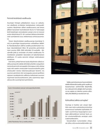33TALOUS & YHTEISKUNTA 2l
2007
Perinnöt keskittävät varallisuutta
Asuntojen hintojen pitkäaikainen nousu on vaikutta-
nut oleellisesti eri-ikäisten kotitalouksien nettovaralli-
suuteen. Ikäryhmien väliset varallisuuserot ovat laman
jälkeen kasvaneet huomattavasti (kuvio 4). Tulonsaajaa
kohti laskettujen veronalaisten varojen arvo on noussut
eniten ikäryhmässä 55−64–vuotiaat.Valtaosa tämänikäi-
sistä suomalaisista asuu velattomassa omistusasunnos-
sa.
Toinen ikäryhmittäisiä varallisuuseroja leventänyt il-
miö on perintöjen kasaantuminen suhteellisen iäkkäil-
le.Tilastokeskuksen (2007a) varallisuustutkimuksen mu-
kaan lukumääräisesti lähes 40 prosenttia perinnöistä
meni vuosina 2000−2004 vähintään 55-vuotiaille – ikä-
ryhmille joilla jo ennestään oli eniten varallisuutta. Tä-
mänikäisten perijöiden lukumäärä oli kaksinkertainen
edelliseen, 10 vuotta aiemmin tehtyyn tutkimukseen
verrattuna.
Eräs keino yrittää hieman tasata ikäryhmien välisiä va-
rallisuuserojaolisisäätäävähintäänyliyhdensukupolven
menevät perinnöt verovapaiksi.Verovapaus tulisi ulottaa
myös näin saadun omaisuuden luovutusvoittoihin,jotta
omaisuuden verotus kokonaisuudessaan kevenisi. Jos
asunnon periminen olisi verovapaata, joutuisi perillinen
nykyisen verokäytännön vallitessa maksamaan asunnon
myynnistä luovutusvoittoveron, joka useimmissa tapa-
uksissa olisi suurempi kuin perintövero.
Vaikka perintöverotusta kevennettäisiin
edellä ehdotetulla tavalla,pyrkii varallisuus
kasaantumaan vanhemmille ikäryhmille,
kun sekä perinnön jättäjät että huomatta-
va osa saajista on tulevina vuosina vähin-
tään yhtä iäkkäitä ja vauraita kuin nyt.
Kohtuullista,kallista vai kuplaa?
Asuntoja ei hankita vain omaan käyt-
töön vaan myös vuokratuloa ja toivottua
arvonnousua tuottaviksi sijoituksiksi. Ai-
nakin suurimmissa kaupungeissa asun-
tojen jälkimarkkinat toimivat hyvin, jo-
ten asuntomarkkinoita verrataan usein
osakemarkkinoihin.
Kansainväliset numerotiedot viittaa-
vat siihen, että asuntomarkkinoiden syk-
Kuvio 4.Veronalaiset varat per tulonsaaja ikäryhmittäin.
Lähde:Tilastokeskus Tulo- ja varallisuustilasto.
euroa/m2
0
5 000
10 000
15 000
20 000
25 000
30 000
35 000
40 000
45 000
-24 25-34 35-44 45-54 55-64 65-
1994
1999
2004
 