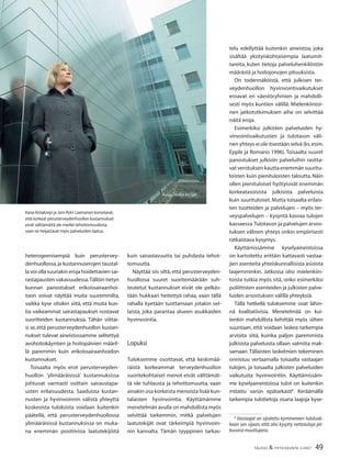 49TALOUS & YHTEISKUNTA 2l
2007
heterogeenisempiä kuin perustervey-
denhuollossa,ja kustannuserojen taustal-
la voi olla suuriakin eroja hoidettavien sai-
rastapausten vakavuudessa.Tällöin tietyn
kunnan panostukset erikoissairaanhoi-
toon voivat näyttää muita suuremmilta,
vaikka kyse olisikin siitä, että muita kun-
tia vaikeammat sairastapaukset nostavat
suoritteiden kustannuksia. Tähän viittai-
si se,että perusterveydenhuollon kustan-
nukset tulevat aineistossamme selitettyä
avohoitokäyntien ja hoitopäivien määril-
lä paremmin kuin erikoissairaanhoidon
kustannukset.
Toisaalta myös erot perusterveyden-
huollon ’ylimääräisissä’ kustannuksissa
johtuvat varmasti osittain sairaustapa-
usten erilaisuudesta. Saaduista kustan-
nusten ja hyvinvoinnin välistä yhteyttä
koskevista tuloksista voidaan kuitenkin
päätellä, että perusterveydenhuollossa
ylimääräisissä kustannuksissa on muka-
na enemmän positiivisia laatutekijöitä
kuin sairastavuutta tai puhdasta tehot-
tomuutta.
Näyttää siis siltä, että perusterveyden-
huollossa suuret suoritemäärään suh-
teutetut kustannukset eivät ole pelkäs-
tään hukkaan heitettyä rahaa, vaan tällä
rahalla kyetään tuottamaan jotakin sel-
laista, joka parantaa alueen asukkaiden
hyvinvointia.
Lopuksi
Tuloksemme osoittavat, että keskimää-
räistä korkeammat terveydenhuollon
suoritekohtaiset menot eivät välttämät-
tä ole tuhlausta ja tehottomuutta, vaan
ainakin osa korkeista menoista lisää kun-
talaisten hyvinvointia. Käyttämämme
menetelmän avulla on mahdollista myös
selvittää tarkemmin, mitkä palvelujen
laatutekijät ovat tärkeimpiä hyvinvoin-
nin kannalta. Tämän tyyppinen tarkas-
telu edellyttää kuitenkin aineistoa, joka
sisältää yksityiskohtaisempia laatumit-
tareita, kuten tietoja palveluhenkilöstön
määrästä ja hoitojonojen pituuksista.
On todennäköistä, että julkisen ter-
veydenhuollon hyvinvointivaikutukset
eroavat eri väestöryhmien ja mahdolli-
sesti myös kuntien välillä. Mielenkiintoi-
nen jatkotutkimuksen aihe on selvittää
näitä eroja.
Esimerkiksi julkisten palveluiden hy-
vinvointivaikutusten ja tulotason väli-
nen yhteys ei ole itsestään selvä (ks.esim.
Epple ja Romano 1996). Toisaalta suuret
panostukset julkisiin palveluihin rasitta-
vat verotuksen kautta enemmän suuritu-
loisten kuin pienituloisten taloutta. Näin
ollen pienituloiset hyötyisivät enemmän
korkeatasoisista julkisista palveluista
kuin suurituloiset.Mutta toisaalta erilais-
ten tuotteiden ja palvelujen – myös ter-
veyspalvelujen – kysyntä kasvaa tulojen
kasvaessa.Tulotason ja palvelujen arvos-
tuksen välinen yhteys onkin empiirisesti
ratkaistava kysymys.
Käyttämissämme kyselyaineistoissa
on kartoitettu erittäin kattavasti vastaa-
jien asenteita yhteiskunnallisista asioista
laajemminkin. Jatkossa olisi mielenkiin-
toista tutkia myös sitä, onko esimerkiksi
poliittisten asenteiden ja julkisten palve-
luiden arvostuksen välillä yhteyksiä.
Tällä hetkellä tuloksemme ovat lähin-
nä kvalitatiivisia. Menetelmää on kui-
tenkin mahdollista kehittää myös siihen
suuntaan, että voidaan laskea tarkempia
arvioita siitä, kuinka paljon paremmista
julkisista palveluista ollaan valmiita mak-
samaan. Tällaisten laskelmien tekeminen
onnistuu vertaamalla toisaalta vastaajan
tulojen, ja toisaalta julkisten palveluiden
vaikutusta hyvinvointiin. Käyttämissäm-
me kyselyaineistoissa tulot on kuitenkin
mitattu varsin epätarkasti6
. Keräämällä
tarkempia tulotietoja osana laajoja kyse-
6
Vastaajat on sijoitettu kymmeneen tuloluok-
kaan sen sijaan, että olisi kysytty nettotuloja jat-
kuvana muuttujana.
Kaisa Kotakorpi ja Jani-Petri Laamanen korostavat,
että korkeat perusterveydenhuollon kustannukset
eivät välttämättä ole merkki tehottomuudesta,
vaan ne heijastavat myös palveluiden laatua.
Kuva:Studio Ari Ijäs
 