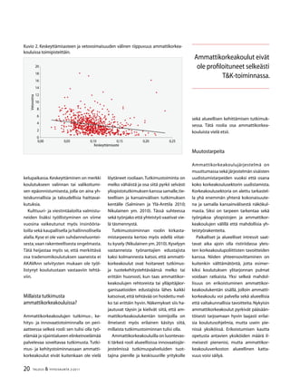 20 TALOUS  YHTEISKUNTA 2l
2011
kelupaikassa.Keskeyttäminen on merkki
koulutukseen valinnan tai valikoitumi-
sen epäonnistumisesta, jolla on aina yh-
teiskunnallisia ja taloudellisia haittavai-
kutuksia.
Kulttuuri- ja viestintäaloilta valmistu-
neiden lisäksi työllistyminen on viime
vuosina vaikeutunut myös insinööria-
loilla sekä kaupallisella ja hallinnollisella
alalla.Kyse ei ole vain suhdanneluontei-
sesta,vaan rakenteellisesta ongelmasta.
Tätä heijastaa myös se, että merkittävä
osa tradenomikoulutuksen saaneista ei
AKAVAnn selvitysten mukaan ole työl-
listynyt koulutustaan vastaaviin tehtä-
viin.
Millaista tutkimusta
ammattikorkeakouluissa?
Ammattikorkeakoulujen tutkimus-, ke-
hitys- ja innovaatiotoiminnalla on peri-
aatteessa selkeä rooli: sen tulisi olla työ-
elämää ja sijaintialueen elinkeinoelämää
palvelevaa soveltavaa tutkimusta. Tutki-
mus- ja kehitystoiminnassaan ammatti-
korkeakoulut eivät kuitenkaan ole vielä
löytäneet rooliaan.Tutkimustoiminta on
melko vähäistä ja osa siitä pyrkii selvästi
yliopistotutkimuksen kanssa samalle,tie-
teellisen ja kansainvälisen tutkimuksen
kentälle (Salminen ja Ylä-Anttila 2010;
Nikulainen ym. 2010). Tässä suhteessa
sekä työnjako että yhteistyö vaativat vie-
lä täsmennystä.
Tutkimustoiminnan roolin kirkasta-
mistarpeesta kertoo myös edellä viitat-
tu kysely (Nikulainen ym.2010).Kyselyyn
vastanneista työnantajien edustajista
kaksi kolmannesta katsoi, että ammatti-
korkeakoulut ovat hoitaneet tutkimus-
ja tuotekehitystehtäväänsä melko tai
erittäin huonosti, kun taas ammattikor-
keakoulujen rehtoreista tai ylläpitäjäor-
ganisaatioiden edustajista lähes kaikki
katsoivat,että tehtävää on hoidettu mel-
ko tai erittäin hyvin. Näkemykset siis ha-
jautuvat täysin ja kielivät siitä, että am-
mattikorkeakoulukentän toimijoilla on
ilmeisesti myös erilainen käsitys siitä,
millaista tutkimustoiminnan tulisi olla.
Ammattikorkeakouluilla on luontevas-
ti tärkeä rooli alueellisissa innovaatiojär-
jestelmissä tutkimuspalveluiden tuot-
tajina pienille ja keskisuurille yrityksille
Ammattikorkeakoulut eivät
ole profiloituneet selkeästi
TK-toiminnassa.
sekä alueellisen kehittämisen tutkimuk-
sessa. Tätä roolia osa ammattikorkea-
kouluista vielä etsii.
Muutostarpeita
Ammattikorkeakoulujärjestelmä  on
muuttumassa sekä järjestelmän sisäisten
uudistumistarpeiden vuoksi että osana
koko korkeakoulusektorin uudistamista.
Korkeakoulusektoria on alettu tarkastel-
la yhä enemmän yhtenä kokonaisuute-
na ja samalla kansainvälisestä näkökul-
masta. Siksi on tarpeen tarkentaa sekä
työnjakoa yliopistojen ja ammattikor-
keakoulujen välillä että mahdollisia yh-
teistyörakenteita.
Paikalliset ja alueelliset intressit saat-
tavat aika ajoin olla ristiriidassa yleis-
ten korkeakoulupoliittisten tavoitteiden
kanssa. Niiden yhteensovittaminen on
kuitenkin välttämätöntä, jotta esimer-
kiksi koulutuksen ylitarjonnan pulmat
voidaan ratkaista. Yksi selkeä mahdol-
lisuus on erikoistuminen ammattikor-
keakoulukentän sisällä, jolloin ammatti-
korkeakoulu voi palvella sekä alueellisia
että valtakunnallisia tavoitteita. Nykyisin
ammattikorkeakoulut pyrkivät pääsään-
töisesti tarjoamaan hyvin laajasti erilai-
sia koulutusohjelmia, mutta usein pie-
nissä yksiköissä. Erikoistumisen kautta
opetusta antavien yksiköiden määrä il-
meisesti pienenisi, mutta ammattikor-
keakouluverkoston alueellinen katta-
vuus voisi säilyä.
Kuvio 2. Keskeyttämisasteen ja vetovoimaisuuden välinen riippuvuus ammattikorkea-
kouluissa toimipisteittäin.
0
2
4
6
8
10
12
14
16
18
20
0,00 0,05 0,10 0,15 0,20 0,25
Vetovoima
Keskeyttämisaste
 