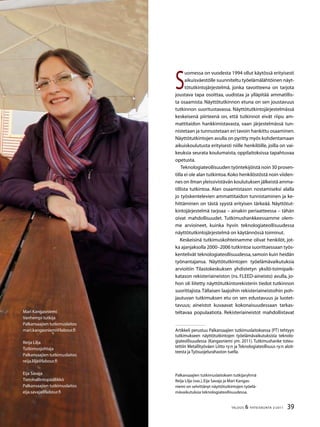 39TALOUS  YHTEISKUNTA 2l
2011
Palkansaajien tutkimuslaitoksen tutkijaryhmä
Reija Lilja (vas.),Eija Savaja ja Mari Kangas-
niemi on selvittänyt näyttötutkintojen työelä-
mävaikutuksia teknologiateollisuudessa.
Mari Kangasniemi
Vanhempi tutkija
Palkansaajien tutkimuslaitos
mari.kangasniemi@labour.fi
Reija Lilja
Tutkimusjohtaja
Palkansaajien tutkimuslaitos
reija.lilja@labour.fi
Eija Savaja
Tietohallintopäällikkö
Palkansaajien tutkimuslaitos
eija.savaja@labour.fi
S
uomessa on vuodesta 1994 ollut käytössä erityisesti
aikuisväestölle suunniteltu työelämälähtöinen näyt-
tötutkintojärjestelmä, jonka tavoitteena on tarjota
joustava tapa osoittaa, uudistaa ja ylläpitää ammatillis-
ta osaamista. Näyttötutkinnon etuna on sen joustavuus
tutkinnon suoritustavassa. Näyttötutkintojärjestelmässä
keskeisenä piirteenä on, että tutkinnot eivät riipu am-
mattitaidon hankkimistavasta, vaan järjestelmässä tun-
nistetaan ja tunnustetaan eri tavoin hankittu osaaminen.
Näyttötutkintojen avulla on pyritty myös kohdentamaan
aikuiskoulutusta erityisesti niille henkilöille, joilla on vai-
keuksia seurata koulumaista, oppilaitoksissa tapahtuvaa
opetusta.
Teknologiateollisuuden työntekijöistä noin 30 prosen-
tilla ei ole alan tutkintoa.Koko henkilöstöstä noin viiden-
nes on ilman yleissivistävän koulutuksen jälkeistä amma-
tillista tutkintoa. Alan osaamistason nostamiseksi alalla
jo työskentelevien ammattitaidon tunnistaminen ja ke-
hittäminen on tästä syystä erityisen tärkeää. Näyttötut-
kintojärjestelmä tarjoaa – ainakin periaatteessa – tähän
oivat mahdollisuudet. Tutkimushankkeessamme olem-
me arvioineet, kuinka hyvin teknologiateollisuudessa
näyttötutkintojärjestelmä on käytännössä toiminut.
Keskeisinä tutkimuskohteinamme olivat henkilöt, jot-
ka ajanjaksolla 2000–2006 tutkintoa suorittaessaan työs-
kentelivät teknologiateollisuudessa, samoin kuin heidän
työnantajansa. Näyttötutkintojen työelämävaikutuksia
arvioitiin Tilastokeskuksen yhdistetyn yksilö-toimipaik-
katason rekisteriaineiston (ns. FLEED-aineisto) avulla, jo-
hon oli liitetty näyttötutkintorekisterin tiedot tutkinnon
suorittajista.Tällaisen laajoihin rekisteriaineistoihin poh-
jautuvan tutkimuksen etu on sen edustavuus ja luotet-
tavuus; aineistot kuvaavat kokonaisuudessaan tarkas-
teltavaa populaatiota. Rekisteriaineistot mahdollistavat
Artikkeli perustuu Palkansaajien tutkimuslaitoksessa (PT) tehtyyn
tutkimukseen näyttötutkintojen työelämävaikutuksista teknolo-
giateollisuudessa (Kangasniemi ym. 2011). Tutkimushanke toteu-
tettiin Metallityöväen Liitto ry:n ja Teknologiateollisuus ry:n aloit-
teesta ja Työsuojelurahaston tuella.
 