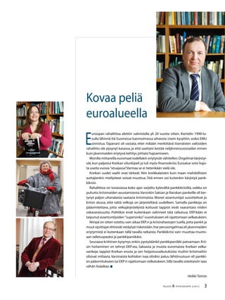 3TALOUS & YHTEISKUNTA 2l
2012
40
52
12
E
uroopan rahaliittoa alettiin valmistella yli 20 vuotta sitten. Kiertelin 1990-lu-
vulla lähinnä Itä-Suomessa luennoimassa aiheesta. Usein kysyttiin, voiko EMU
onnistua. Tapanani oli vastata, ettei mikään merkittävä itsenäisten valtioiden
rahaliitto ole pysynyt kasassa, ja että saattaisi kestää neljännesvuosisadan ennen
kuin jäsenmaiden eriytyvä kehitys johtaisi hajoamiseen.
Monilla mittareilla euromaat todellakin eriytyivät vähitellen.Ongelmat kärjistyi-
vät,kun paljastui Kreikan vilunkipeli ja tuli myös finanssikriisi.Euroalue voisi hajo-
ta useita vuosia ”etuajassa”.Varmaa se ei tietenkään vielä ole.
Kreikan uudet vaalit ovat tärkeät. Niin kreikkalaisten kuin maan mahdollisten
auttajienkin mielipiteet voivat muuttua. Sitä ennen voi kuitenkin kärjistyä pank-
kikriisi.
Rahaliittoa on tosiasiassa koko ajan varjeltu kytevältä pankkikriisiltä, vaikka on
puhuttu kriisimaiden avustamisesta.Varsinkin Saksan ja Ranskan pankeille oli ker-
tynyt paljon uhanalaisia saatavia kriisimaista. Monet asiantuntijat suosittelivat jo
kriisin alussa, että näitä velkoja on järjesteltävä uudelleen. Samalla pankkeja on
pääomitettava, jotta velkajärjestelyistä koituvat tappiot eivät vaarantaisi niiden
vakavaraisuutta. Poliitikot eivät kuitenkaan valinneet tätä ratkaisua. EKP:kään ei
taipunut asiantuntijoiden ”supersinko”-suositukseen eli rajattomaan velkatukeen.
Niinpä on sitten ostettu vain aikaa EKP:n ja kriisirahastojen tuella,jotta pankit ja
muut sijoittajat ehtisivät vetäytyä riskeistään.Itse perusongelmaa eli jäsenmaiden
eriytymistä ei kuitenkaan tällä tavalla ratkaista. Pankkikriisi vain muuttaa muoto-
aan talletuspaoksi ja pankkipaniikiksi.
Seuraava kriittinen kysymys onkin,pystytäänkö pankkipaniikki patoamaan.Krii-
sin hoitaminen on tehnyt EKP:sta, Saksasta ja muista euromaista Kreikan velka-
vankeja: tappiot Kreikan erosta ja sen heijastusvaikutuksista muihin kriisimaihin
olisivat mittavia. Varsinaista kohtalon ivaa olisikin paluu lähtöruutuun eli pankki-
en pääomitukseen tai EKP:n rajattomaan velkatukeen.Sillä tavalla ostettaisiin taas
vähän lisäaikaa.
HeikkiTaimio
Kovaa peliä
euroalueella
 