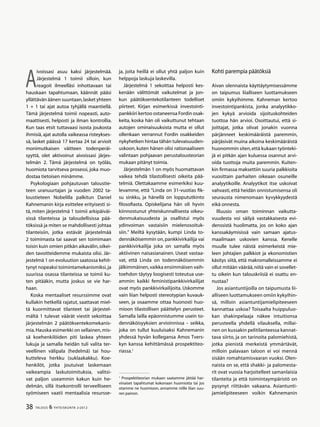 38 TALOUS & YHTEISKUNTA 2l
2012
A
ivoissasi asuu kaksi järjestelmää.
Järjestelmä 1 toimii silloin, kun
reagoit ilmeelläsi inhottavaan tai
hauskaan tapahtumaan, käännät pääsi
yllättävän äänen suuntaan,lasket yhteen
1 + 1 tai ajat autoa tyhjällä maantiellä.
Tämä järjestelmä toimii nopeasti, auto-
maattisesti, helposti ja ilman kontrollia.
Kun taas etsit tuttavaasi isosta joukosta
ihmisiä, ajat autolla vaikeassa risteykses-
sä, lasket päässä 17 kertaa 24 tai arvioit
monimutkaisen väitteen todenperäi-
syyttä, olet aktivoinut aivoissasi järjes-
telmän 2. Tämä järjestelmä on työläs,
huomiota tarvitseva prosessi, joka muo-
dostaa tietoisen minämme.
Psykologiaan pohjautuvan taloustie-
teen uranuurtajan ja vuoden 2002 ta-
loustieteen Nobelilla palkitun Daniel
Kahnemanin kirja esittelee erityisesti si-
tä, miten järjestelmä 1 toimii arkipäiväi-
sissä tilanteissa ja taloudellisissa pää-
töksissä ja miten se mahdollisesti johtaa
tilanteisiin, jotka estävät järjestelmää
2 toimimasta tai saavat sen toimimaan
toisin kuin omien pitkän aikavälin,oikei-
den tavoitteidemme mukaista olisi. Jär-
jestelmä 1 on evoluution saatossa kehit-
tynyt nopeaksi toimintamekanismiksi,ja
suurissa osassa tilanteissa se toimii ku-
ten pitääkin, mutta joskus se vie har-
haan.
Koska mentaaliset resurssimme ovat
kullakin hetkellä rajatut, saattavat miel-
tä kuormittavat tilanteet tai järjestel-
mältä 1 tulevat väärät viestit sekoittaa
järjestelmän 2 päätöksentekomekanis-
mia.Hauska esimerkki on sellainen,mis-
sä koehenkilöiden piti laskea yhteen
lukuja ja samalla heidän tuli valita ter-
veellinen välipala (hedelmä) tai hou-
kutteleva herkku (suklaakakku). Koe-
henkilöt, jotka joutuivat laskemaan
vaikeampia laskutoimituksia, valitsi-
vat paljon useammin kakun kuin he-
delmän, sillä itsekontrolli terveelliseen
syömiseen vaatii mentaalisia resursse-
ja, joita heillä ei ollut yhtä paljon kuin
helppoja laskuja laskevilla.
Järjestelmä 1 sekoittaa helposti kes-
kenään välittömät vaikutelmat ja jon-
kun päätöksentekotilanteen todelliset
piirteet. Kirjan esimerkissä investointi-
pankkiiri kertoo ostaneensa Fordin osak-
keita, koska hän oli vaikuttunut tehtaan
autojen ominaisuuksista mutta ei ollut
ollenkaan verrannut Fordin osakkeiden
nykyhetken hintaa tähän tulevaisuuden-
uskoon, kuten hänen olisi rationaaliseen
valintaan pohjaavan perustalousteorian
mukaan pitänyt toimia.
Järjestelmän 1 on myös huomattavan
vaikea tehdä tilastollisesti oikeita pää-
telmiä. Olettakaamme esimerkiksi kuu-
levamme, että ”Linda on 31-vuotias fik-
su sinkku, ja hänellä on loppututkinto
filosofiasta. Opiskelijana hän oli hyvin
kiinnostunut yhteiskunnallisesta oikeu-
denmukaisuudesta ja osallistui myös
ydinvoiman vastaisiin mielenosoituk-
siin.” Meiltä kysytään, kumpi Linda to-
dennäköisemmin on,pankkivirkailija vai
pankkivirkailija joka on samalla myös
aktiivinen naisasianainen. Useat vastaa-
vat, että Linda on todennäköisemmin
jälkimmäinen,vaikka ensimmäisen vaih-
toehdon täytyy loogisesti toteutua use-
ammin: kaikki feministipankkivirkailijat
ovat myös pankkivirkailijoita. Uskomme
vain liian helposti stereotypian kuvauk-
seen, ja osaamme ottaa huonosti huo-
mioon tilastollisen päättelyn perusteet.
Samalla lailla epäonnistumme usein to-
dennäköisyyksien arvioinnissa – seikka,
joka on tullut kuuluisaksi Kahnemanin
yhdessä hyvän kollegansa Amos Tvers-
kyn kanssa kehittämässä prospektiteo-
riassa.1
1
Prospektiteorian mukaan saatamme jättää har-
vinaiset tapahtumat kokonaan huomiotta tai jos
otamme ne huomioon, annamme niille liian suu-
ren painon.
Kohti parempia päätöksiä
Aivan olennaista käyttäytymisessämme
on taipumus liialliseen luottamukseen
omiin kykyihimme. Kahneman kertoo
investointipankista, jonka analyytikko-
jen kykyä arvioida sijoituskohteiden
tuottoa hän arvioi. Osoittautui, että si-
joittajat, jotka olivat jonakin vuonna
pärjänneet keskimääräistä paremmin,
pärjäsivät muina aikoina keskimääräistä
huonommin siten,että kukaan työnteki-
jä ei pitkän ajan kuluessa osannut arvi-
oida tuottoja muita paremmin. Kuiten-
kin firmassa maksettiin suuria palkkioita
vuosittain parhaiten oikeaan osuneille
analyytikoille. Analyytikot itse uskoivat
vahvasti, että heidän onnistumisensa oli
seurausta nimenomaan kyvykkyydestä
eikä onnesta.
Illuusio oman toiminnan vaikutta-
vuudesta voi säilyä vastakkaisesta evi-
denssistä huolimatta, jos on koko ajan
kanssakäymisissä vain samaan ajatus-
maailmaan uskovien kanssa. Kenelle
muulle tulee näistä esimerkeistä mie-
leen johtajien palkkiot ja ekonomistien
käsitys siitä, että makromalleissamme ei
ollut mitään väärää,niitä vain ei sovellet-
tu oikein kun talouskriisiä ei osattu en-
nustaa?
Jos asiantuntijoilla on taipumusta lii-
alliseen luottamukseen omiin kykyihin-
sä, milloin asiantuntijamielipiteeseen
kannattaa uskoa? Toisaalta huippuluo-
kan shakinpelaaja näkee intuitionsa
perusteella yhdellä vilauksella, millai-
nen on kussakin pelitilanteessa kannat-
tava siirto, ja on tarinoita palomiehistä,
jotka pienistä merkeistä ymmärtävät,
milloin palavaan taloon ei voi mennä
sisään romahtamisvaaran vuoksi. Olen-
naista on se, että shakki- ja palomesta-
rit ovat vuosia harjoitelleet samanlaisia
tilanteita ja että toimintaympäristö on
pysynyt riittävän vakaana. Asiantunti-
jamielipiteeseen voikin Kahnemanin
 