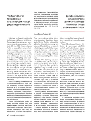 42 TALOUS & YHTEISKUNTA 2l
2012
Pääjohtaja von Fieandt ilmoitti myös
toukokuussa,että Suomen Pankki on ke-
hottanut pankkeja rajoittamaan raken-
nustoiminnan ja autokauppojen rahoi-
tusta (HS 18.5.1956). Hänen mukaansa
”valtio on sodan jälkeen tottunut lisää-
mään menojaan, minkä vuosi vuodel-
ta nousseet tulot ovat tehneet mahdol-
liseksi.Nyt tulojen jatkuvaa nousua ei ole
enää odotettavissa. Kassavarat on käy-
tetty loppuun.” Pääjohtaja totesi lopuk-
si: ”Tähänastisen politiikkansa ansios-
ta Suomen Pankki voi nyt rajoittaa sekä
julkisen että yksityisen sektorin mahdol-
lisuuksia harjoittaa inflatorista politiik-
kaa.Suomen Pankki voisi kyllä lisäämällä
luotonantoaan ja korottamalla valuut-
takursseja tehdä mahdolliseksi tähän-
astisen suruttoman elämän, mutta sen
velvollisuus on ohjata Suomen kansa
terveelle talouspoliittiselle linjalle” (HS
14.9.1956).
Lokakuun 1956 lopun lehdet kertoivat
uusista hinnankorotuksista: ”Voin, kah-
vin, makkaran ja sokerin kuluttajahinnat
kohoavat 28–58 %.” Suomen Pankin ki-
ristettyä rahamarkkinoita työttömyys li-
sääntyi, ja keväällä 1957 miltei jokaises-
sa Suomen Sosialidemokraatti -lehdessä
kerrottiin uusista työllisyysmäärärahois-
ta. Lisääntyneet työttömyystyöt verotti-
vat valtion kassaa.
Valtion kassatasapainon varjelu sai
täysin absurdeja piirteitä: valtio jopa
lakkautti kaikki maksunsa viikoksi eli
julisti itsensä hetkellisesti maksukyvyt-
tömäksi maaliskuussa 1957, mikä oli
Pekkarisen ja Vartiaisen (1995, 148) mu-
kaan nykyaikaisten valtiontalouksien
historiassa ainutlaatuista, semminkin
kun valtiontalous oli juoksevilla tuloilla
ja menoilla mitattuna samana vuonna
ylijäämäinen.Hallitus esitti eduskunnal-
le vakauttamisohjelman, johon muun
muassa sisältyi suunnitelma lapsilisien
heikentämisestä (Vp 1957, 21.3.1956,
226–241).
Suomalaisten ”arabikevät”
Viime vuonna näimme, kuinka sokerin
hinnankorotukset käynnistivät kansa-
laisliikehdinnän Tunisian syrjäseuduilla
ja laittoivat liikkeelle ilmiön,jota nyt kut-
sutaan arabikevääksi. Oma hyvinvointi-
valtiokehityksemme alkoi hiukan vastaa-
vanlaisesta tilanteesta – sokerin, kahvin,
vehnäjauhojen ja bensiinin toistuvista
korotuksista vuosina 1956 ja 1957 sekä
suunnitelmista siirtää lapsilisien maksa-
tusta.
Keväällä 1957 käynnistyi erikoinen
kansalaisliikehdintä. Äidit alkoivat pro-
testoimaan, lähetystöjä kävi eduskun-
nassa, ja lapsilisien siirtoa paheksuvia
kirjelmiä tuli satoja eri puolilta Suomea.
SKDL aloitti jarrutuskeskustelun, jol-
la se onnistui estämään lapsilisien siir-
ron. Tämä keskustelu radioitiin ja se
herätti huomiota. Keväällä 1958 am-
mattiosastojen järjestämiin mielenosoi-
tuksiin tuli paljon väkeä, ja kesällä 1958
eduskuntaan syntyi itsenäisyyden ajan
ensimmäinen vasemmistoenemmistö.
SKDL:stä tuli Suomen suurin puolue, ai-
kalaisarvioiden mukaan protestina har-
joitetulle talouspolitiikalle.
Sokerin ja kahvin hinnankorotuksis-
ta syntynyt kansalaisliikehdintä kuvaa
suomalaisen agraarisen yhteiskunnan
rakennetta; tuskin näiden tuotteiden
hintojen korotukset saisivat enää suo-
malaisia kadulle. Kavonius (2011) on
tutkinut perheiden säästämisastet-
ta ja kotitalouksien kulutusrakennetta
1950-luvulla Suomessa ja toteaa, ettei
kotitalouksille juuri jäänyt ylimääräistä
rahaa, vaan monissa perheissä ylimää-
räinen markka olisi ohjautunut kulutuk-
seen – vaatteisiin tai monipuolisempaan
ruokaan.
Vajaa 850 pääkaupunkiseudun elin-
tarvike- ja rakennusalan eläkeläistä
muisteli kyselytutkimuksessani lapsuu-
tensa kodin taloutta.Heistä noin 63 pro-
sentilla oli ollut lapsuutensa kodissa leh-
mä, 67 prosentilla muita ruokataloutta
helpottavia elämiä. Vastauksissa toistui
sama litania siitä, mitä perheet ostivat
kaupasta: kahvia, sokeria, vehnäjauhoja
ja petrolia (Uljas 2012, 66–83). Pienvilje-
lijäperheissä lapsilisät, äidin maitotili se-
kä pellonraivauspalkkiot olivat vuoden
tärkeimmät rahalähteet, jos metsätöistä
oli pulaa. Nämä kaikki tulot ehtyivät tai
siirtyivät supistustoimenpiteiden takia.
Hintojen korotukset puolestaan iskivät
niihin tuotteisiin, joihin perheiden rahat
kuluivat.
Budjettileikkauksilla ja kansalaislii-
kehdinnällä saattaa olla hyvinkin me-
kaaninen suhde. Ponticellin ja Vothin
(2011) analyysin mukaan aina Saksan
Weimarin tasavallasta (1919–33) halli-
tuksen vastaisiin mielenosoituksiin Krei-
kassa 2011 valtioiden budjettileikkauk-
set ja mielenosoitukset ovat kulkeneet
käsi kädessä.
Jos välittömänä selityksenä kansa-
laisten protestiliikkeille näyttäisivät ol-
leen hintojen korotukset ja lapsilisien
siirto, tapahtumien taustalla oli suuri ra-
kenteellinen mullistus: pienviljelykseen,
aputalouteen ja hevosvetoiseen metsä-
talouteen perustunut elämänmuoto oli
tuhoutumassa. Vuosien 1950–1960 vä-
Yleislakon jälkeinen
talouspolitiikan
kiristäminen johti hintojen
ja työttömyyden nousuun.
Budjettileikkaukset ja
kansalaisliikehdintä
vaikuttivat vasemmisto-
enemmistön syntyyn
eduskuntavaaleissa 1958.
 