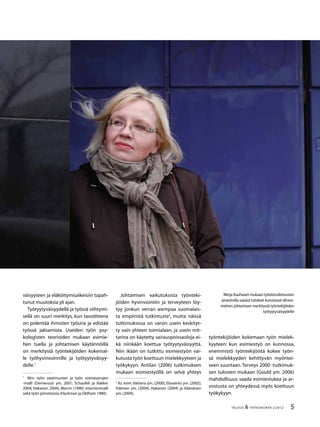 5TALOUS & YHTEISKUNTA 2l
2012
väisyyteen ja eläköitymisaikeisiin tapah-
tunut muutoksia yli ajan.
Työtyytyväisyydellä ja työssä viihtymi-
sellä on suuri merkitys, kun tavoitteena
on pidentää ihmisten työuria ja edistää
työssä jaksamista. Useiden työn psy-
kologisten teorioiden mukaan esimie-
hen tuella ja johtamisen käytännöillä
on merkitystä työntekijöiden kokemal-
le työhyvinvoinnille ja työtyytyväisyy-
delle.1
1
	 Mm. työn vaatimusten ja työn voimavarojen
-malli (Demerouti ym. 2001; Schaufeli ja Bakker
2004; Hakanen 2004), Warrin (1990) vitamiinimalli
sekä työn piirreteoria (Hackman ja Oldham 1980).
Johtamisen vaikutuksista työnteki-
jöiden hyvinvointiin ja terveyteen löy-
tyy jonkun verran aiempaa suomalais-
ta empiiristä tutkimusta2
, mutta näissä
tutkimuksissa on varsin usein keskityt-
ty vain yhteen toimialaan, ja usein mit-
tarina on käytetty sairauspoissaoloja ei-
kä niinkään koettua työtyytyväisyyttä.
Niin ikään on tutkittu esimiestyön vai-
kutusta työn koettuun mielekkyyteen ja
työkykyyn. Antilan (2006) tutkimuksen
mukaan esimiestyöllä on selvä yhteys
2
Ks. esim.Vahtera ym. (2000), Elovainio ym. (2002),
Hätinen ym. (2004), Hakanen (2004) ja Väänänen
ym.(2004).
työntekijöiden kokemaan työn mielek-
kyyteen: kun esimiestyö on kunnossa,
enemmistö työntekijöistä kokee työn-
sä mielekkyyden kehittyvän myöntei-
seen suuntaan.Terveys 2000 -tutkimuk-
sen tulosten mukaan (Gould ym. 2006)
mahdollisuus saada esimiestukea ja ar-
vostusta on yhteydessä myös koettuun
työkykyyn.
Merja Kauhasen mukaan työolotutkimusten
aineistoilla saadut tulokset korostavat lähiesi-
miehen johtamisen merkitystä työntekijöiden
työtyytyväisyydelle
 