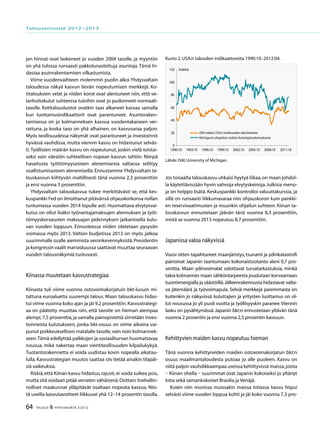 64 TALOUS & YHTEISKUNTA 2l
2012
jen hinnat ovat laskeneet jo vuoden 2004 tasolle, ja myyntiin
on yhä tulossa runsaasti pakkolunastettuja asuntoja. Tämä hi-
dastaa asuinrakentamisen vilkastumista.
Viime vuodenvaihteen molemmin puolin alkoi Yhdysvaltain
taloudessa näkyä kasvun lievän nopeutumisen merkkejä. Ko-
titalouksien velat ja niiden korot ovat alentuneet niin, että ve-
lanhoitokulut suhteessa tuloihin ovat jo pudonneet normaali-
tasolle. Kotitalousluotot ovatkin taas alkaneet kasvaa samalla
kun luottamusindikaattorit ovat parantuneet. Asuntoraken-
tamisessa on jo kolmanneksen kasvua vuodentakaiseen ver-
rattuna, ja koska taso on yhä alhainen, on kasvuvaraa paljon.
Myös teollisuudessa näkymät ovat parantuneet ja investoinnit
hyvässä vauhdissa, mutta viennin kasvu on hidastunut selväs-
ti.Työllisten määrän kasvu on nopeutunut, joskin vielä toistai-
seksi vain väestön suhteellisen nopean kasvun tahtiin. Niinpä
havaitusta työttömyysasteen alenemisesta valtaosa selittyy
osallistumisasteen alenemisella. Ennustamme Yhdysvaltain ta-
louskasvun kiihtyvän maltillisesti tänä vuonna 2,3 prosenttiin
ja ensi vuonna 3 prosenttiin.
Yhdysvaltain talouskasvua tukee merkittävästi se, että kes-
kuspankki Fed on ilmoittanut pitävänsä ohjauskorkonsa nollan
tuntumassa vuoden 2014 lopulle asti. Huomattava elvytysvai-
kutus on ollut lisäksi työnantajamaksujen alennuksen ja työt-
tömyyskorvausten maksuajan pidennyksen jatkamisella kulu-
van vuoden loppuun. Ennusteessa niiden oletetaan pysyvän
voimassa myös 2013. Valtion budjetissa 2013 on myös jatkoa
suurimmalle osalle aiemmista veronkevennyksistä.Presidentin
ja kongressin vaalit marraskuussa saattavat muuttaa seuraavan
vuoden talousnäkymiä tuntuvasti.
Kiinassa muutetaan kasvustrategiaa
Kiinasta tuli viime vuonna ostovoimakorjatuin bkt-luvuin mi-
tattuna euroaluetta suurempi talous. Maan talouskasvu hidas-
tui viime vuonna koko ajan ja jäi 9,2 prosenttiin.Kasvustrategi-
aa on päätetty muuttaa niin, että tavoite on hieman aiempaa
alempi,7,5 prosenttia,ja samalla painopistettä siirretään inves-
toinneista kulutukseen, jonka bkt-osuus on viime aikoina vai-
punut poikkeuksellisen matalalle tasolle,vain noin kolmannek-
seen.Tämä edellyttää palkkojen ja sosiaaliturvan huomattavaa
nousua, mikä nakertaa maan vientiteollisuuden kilpailukykyä.
Tuotantorakennetta ei voida uudistaa kovin nopealla aikatau-
lulla. Kasvustrategian muutos saattaa siis tietää ainakin tilapäi-
siä vaikeuksia.
Riskiä,että Kiinan kasvu hidastuu rajusti,ei voida sulkea pois,
mutta sitä voidaan pitää verraten vähäisenä.Osittain itsehallin-
nolliset maakunnat ylläpitävät osaltaan nopeata kasvua. Niis-
tä useilla kasvutavoitteet liikkuvat yhä 12–14 prosentin tasolla.
Jos toisaalta talouskasvu uhkaisi hyytyä liikaa,on maan johdol-
la käytettävissään hyvin vahvoja elvytyskeinoja.Julkisia meno-
ja on helppo lisätä. Keskuspankki kontrolloi valuuttakurssia, ja
sillä on runsaasti liikkumavaraa niin ohjauskoron kuin pankki-
en reservivaatimusten ja muunkin ohjailun suhteen. Kiinan ta-
louskasvun ennustetaan jäävän tänä vuonna 8,3 prosenttiin,
mistä se vuonna 2013 nopeutuu 8,7 prosenttiin.
Japanissa valoa näkyvissä
Vuosi sitten tapahtuneet maanjäristys, tsunami ja ydinkatastrofi
painoivat Japanin taantumaan; kokonaistuotanto aleni 0,7 pro-
senttia. Maan ydinvoimalat odottavat turvatarkastuksia, minkä
takia kolmannes maan sähköntarpeesta joudutaan korvaamaan
tuontienergialla ja säästöillä.Jälleenrakennusta hidastavat valta-
va jätemäärä ja työvoimapula. Selviä merkkejä paremmasta on
kuitenkin jo näkyvissä: kuluttajien ja yritysten luottamus on ol-
lut nousussa jo yli puoli vuotta ja työllisyyskin paranee.Viennin
lasku on pysähtymässä.Japanin bkt:n ennustetaan yltävän tänä
vuonna 2 prosentin ja ensi vuonna 2,5 prosentin kasvuun.
Kehittyvien maiden kasvu nopeutuu hieman
Tänä vuonna kehittyneiden maiden ostovoimakorjatun bkt:n
osuus maailmantaloudesta putoaa jo alle puoleen. Kasvu on
niitä paljon vauhdikkaampaa useissa kehittyvissä maissa,joista
– Kiinan ohella – suurimmat ovat Japanin kokoiseksi jo yltänyt
Intia sekä samankokoiset Brasilia ja Venäjä.
Kuten niin monissa muissakin maissa Intiassa kasvu hiipui
selvästi viime vuoden loppua kohti ja jäi koko vuonna 7,3 pro-
Kuvio 2.USA:n talouden indikaattoreita 1990:10–2012:04.
Lähde:ISM,University of Michigan.
0
20
40
60
80
100
120
1990:10 1993:10 1996:10 1999:10 2002:10 2005:10 2008:10 2011:10
ISM indeksi USA:n teollisuuden aktiviteetista
Michiganin yliopiston indeksi kuluttajaluottamuksesta
Indeksi
Talousennuste 2012−2013
 