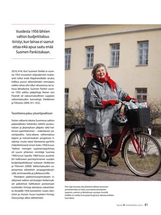 41TALOUS & YHTEISKUNTA 2l
2012
2010, 414). Kun Suomen Pankki ei vuon-
na 1953 muutetun ohjesäännön mukai-
sesti tullut enää tilapäisestikään avuksi,
hallitus joutui vähentämään menojaan,
vaikka rahaa olisi ollut rahastoissa tai tu-
lossa lähiaikoina. Suomen Pankin vuon-
na 1955 valittu pääjohtaja Rainer von
Fieandt oli vakaumuksellinen suppean
valtiontalouden kannattaja (Heikkinen
ja Tiihonen 2009,351–352).
Tavoitteena paluu yövartijavaltioon
Sotien välisenä aikana Suomessa valtion
pääasiallisiksi tehtäviksi nähtiin puolus-
tuksen ja järjestyksen ylläpito sekä hal-
linnon pyörittäminen – eräänlainen yö-
vartijavaltio. Sota-aikana valtiontalous
laajeni ja tuloverotuksen progressio li-
sääntyi, mutta tästä tilanteesta pyrittiin
määrätietoisesti eroon koko 1950-luvun.
”Valtion menojen supistamispyrkimys
oli suurin yhteinen nimittäjä Suomea
1940-luvun lopulta 1960-luvun puolivä-
liin hallinneen parinkymmenen vuoden
budjettipolitiikassa”, toteavat Heikkinen
ja Tiihonen (2009). Valtiontalouden su-
pistamista edistettiin propagandavyö-
ryllä,seminaareilla ja julkilausumilla.
Yleislakon päättymissopimukseen si-
sältyneet valtion verotulojen heikennyk-
set pakottivat hallituksen poistamaan
tuotteiden hintoja alentavia subventioi-
ta. Keväällä 1956 korotettiin ruoan, ben-
siinin ja monen muun tuotteen hintoja.
Ostoryntäys alkoi välittömästi.
Päivi Uljas korostaa,että yhteiskunnallisten prosessien
ymmärtämiseksi on katse suunnattava kansalaisten
tarpeisiin,unelmiin ja liikehdinnän suuntaan.Ihmisillä
itsellään on vankka tarve pysyä hengissä ja rakentaa itselleen
hyvä elämä.
Vuodesta 1956 lähtien
valtion budjettitalous
kiristyi,kun lainaa ei saanut
ottaa eikä apua saatu enää
Suomen Pankistakaan.
 