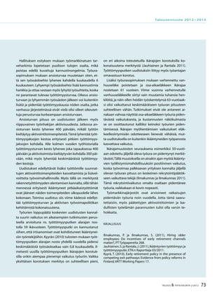 73TALOUS & YHTEISKUNTA 2l
2012
Hallituksen esityksen mukaan työmarkkinatuen tar-
veharkinta lopetetaan puolison tulojen osalta, mikä
poistaa edellä kuvattuja kannustinongelmia. Työura-
sopimuksen mukaan ansioturvaa muutetaan siten, et-
tä sen työssäoloehto lyhenee kahdella kuukaudella 6
kuukauteen. Lyhyempi työssäoloehto lisää kannustimia
hankkia ja ottaa vastaan myös lyhyitä työsuhteita,koska
ne parantavat tulevaa työttömyysturvaa. Oikeus ansio-
turvaan jo lyhyemmän työssäolon jälkeen voi kuitenkin
lisätä ja pidentää työttömyyskausia niiden osalta, jotka
vanhassa järjestelmässä eivät vielä olisi olleet oikeutet-
tuja perusturvaa korkeampaan ansioturvaan.
Ansioturvan pituus on uudistusten jälkeen myös
riippuvainen työnhakijan aktiivisuudesta. Jatkossa an-
sioturvan kesto lyhenee 400 päivään, mikäli työtön
kieltäytyy aktivointitoimenpiteistä.Tämä lyhentää työt-
tömyysjaksojen kestoa erityisesti pitkien työttömyys-
jaksojen kohdalla. Alle kolmen vuoden työhistorialla
työttömyysturvan kesto lyhenee joka tapauksessa 400
päivään ja aktiivitoimista kieltäytyvän kohdalla 300 päi-
vään, mikä myös lyhentää keskimääräisiä työttömyy-
den kestoja.
Uudistukset edellyttävät lisäksi työttömille suunnat-
tujen aktivointitoimenpiteiden kasvattamista ja lisävel-
voitteita työvoimahallinnolle. Myös tällä on merkitystä
rakennetyöttömyyden alentamisen kannalta,sillä tähän
mennessä erityisesti ikääntyneet pitkäaikaistyöttömät
ovat jääneet näiden toimenpiteiden ulkopuolelle lähes
kokonaan. Toimiva uudistus siis viime kädessä edellyt-
tää työttömyysturvan ja aktiivisen työvoimapolitiikan
kehittämistä kokonaisuutena.
Työurien loppupäätä koskevien uudistusten kannal-
ta suurin vaikutus on aikaisempien tutkimusten perus-
teella arvioituna ns. työttömyysputken alarajan nos-
tolla 59 ikävuoteen. Työttömyysputki on kannustanut
siihen, että irtisanomiset ovat kohdistuneet ikääntynei-
siin työntekijöihin.Kyyrän (2010) tulosten mukaan työt-
tömyysputken alarajan nosto yhdellä vuodella pidensi
keskimääräistä työssäoloaikaa vain 0,8 kuukaudella. Il-
meisesti uusilla työttömyysputken ikärajojen korotuk-
silla onkin aiempaa pienempi vaikutus työuriin. Vaikka
yksittäisen korotuksen merkitys on suhteellisen pieni,
on eri aikoina toteutetuilla ikärajojen korotuksilla ko-
konaisuutena merkitystä (Jauhiainen ja Rantala 2011).
Työttömyysputken uudistuksiin liittyy myös työantajan
omavastuun korotus.
Lisäksi työurasopimuksen mukaan varhennettu van-
huuseläke poistetaan ja osa-aikaeläkkeen ikärajaa
nostetaan 61 vuoteen. Viime vuonna varhennetulle
vanhuuseläkkeelle siirtyi vain muutamia tuhansia hen-
kilöitä,ja näin ollen heidän työskentelynsä 63-vuotiaak-
si olisi vaikuttanut keskimääräiseen työuran pituuteen
suhteellisen vähän. Tutkimukset eivät ole antaneet ai-
nakaan vahvaa näyttöä osa-aikaeläkkeen työuria piden-
tävästä vaikutuksesta, ja kustannusten näkökulmasta
se on osoittautunut kalliiksi keinoksi työurien piden-
tämisessä. Ikärajan myöhentämisen vaikutukset eläk-
keellesiirtymisiän odotteeseen lienevät vähäisiä, mut-
ta uudistuksella on kuitenkin ikääntyneiden työpanosta
kasvattava vaikutus.
Ikärajamuutosten seurauksena esimerkiksi 50-vuoti-
aan odotettu jäljellä oleva työura on pidentynyt merkit-
tävästi.Tällä muutoksella on ainakin ajan myötä ikäänty-
vien työllistymismahdollisuuksiin positiivinen vaikutus,
koska työvoimaa palkkaavan yrityksen kannalta jäljellä
olevan työuran pituus on keskeinen rekrytointipäätök-
seen vaikuttava tekijä (Ilmakunnas ja Ilmakunnas 2011).
Tämä rekrytointivaikutus omalta osaltaan pidentänee
työuria,vaikkakaan ei kovin nopeasti.
Työmarkkinajärjestöt ovat arvioineet ratkaisujen
pidentävän työuria noin vuodella. Jotta tämä saavu-
tettaisiin, myös päätettyjen aktivointitoimien ja laa-
dullisten työelämän parannusten tulisi olla varsin te-
hokkaita.
Kirjallisuus
Ilmakunnas, P. ja Ilmakunnas, S. (2011), Hiring older
employees: Do incentives of early retirement channels
matter?,PT Työpapereita 268.
Jauhiainen,S.ja Rantala,J.(2011),Ikääntyvien työttömyys ja
työttömyysputki,ETK:n Raportteja 03/2011.
Kyyrä, T. (2010), Early retirement policy in the presence of
competing exit pathways: Evidence from policy reforms in
Finland,VATT Working Papers 17.
Talousennuste 2012−2013
 