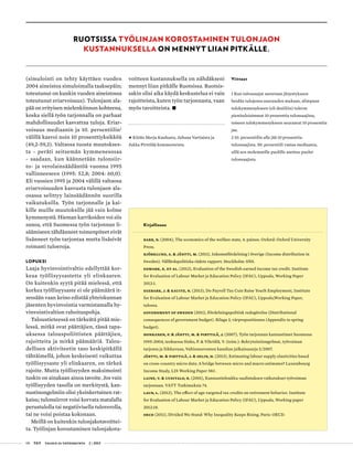 08 T&Y talous ja yhteiskunta 2 | 2013
(simulointi on tehty käyttäen vuoden
2004 aineistoa simuloimalla taaksepäin;
toteutunut on kunkin vuoden aineistossa
toteutunut eriarvoisuus). Tulonjaon ala-
pää on erityisen mielenkiinnon kohteena,
koska siellä työn tarjonnalla on parhaat
mahdollisuudet kasvattaa tuloja. Eriar-
voisuus mediaanin ja 10. persentiilin2
välillä kasvoi noin 10 prosenttiyksikköä
(49,2-59,3). Valtaosa tuosta muutokses-
ta - peräti seitsemän kymmenesosaa
- saadaan, kun käännetään tulonsiir-
to- ja verolainsäädäntöä vuonna 1995
vallinneeseen (1995: 52,8; 2004: 60,0).
Eli vuosien 1995 ja 2004 välillä valtaosa
eriarvoisuuden kasvusta tulonjaon ala-
osassa selittyy lainsäädännön suorilla
vaikutuksilla. Työn tarjonnalle ja kai-
kille muille muutoksille jää vain kolme
kymmenystä. Hieman karrikoiden voi siis
sanoa, että Suomessa työn tarjonnan li-
säämiseen tähdänneet toimenpiteet eivät
lisänneet työn tarjontaa mutta lisäsivät
roimasti tuloeroja.
Lopuksi
Laaja hyvinvointivaltio edellyttää kor-
keaa työllisyysastetta yli elinkaaren.
On kuitenkin syytä pitää mielessä, että
korkea työllisyysaste ei ole päämäärä it-
sessään vaan keino edistää yhteiskunnan
jäsenten hyvinvointia varmistamalla hy-
vinvointivaltion rahoituspohja.
Taloustieteessä on tärkeätä pitää mie-
lessä, mitkä ovat päättäjien, tässä tapa-
uksessa talouspoliittisten päättäjien,
rajoitteita ja mitkä päämääriä. Talou-
dellisen aktiviteetin taso keskipitkällä
tähtäimellä, johon keskeisesti vaikuttaa
työllisyysaste yli elinkaaren, on tärkeä
rajoite. Mutta työllisyyden maksimointi
tuskin on ainakaan ainoa tavoite. Jos vain
työllisyyden tasolla on merkitystä, kan-
nustinongelmiin olisi yksinkertainen rat-
kaisu; tulonsiirrot voisi korvata matalalla
perustulolla tai negatiivisella tuloverolla,
tai ne voisi poistaa kokonaan.
Meillä on kuitenkin tulonjakotavoittei-
ta. Työlinjan korostaminen tulonjakota-
Kirjallisuus
Barr, N. (2004), The economics of the welfare state, 4. painos. Oxford: Oxford University
Press.
Björklund, A. & Jäntti, M. (2011), Inkomstfördelning i Sverige (Income distribution in
Sweden). Välfärdspolitiska rådets rapport. Stockholm: SNS.
Edmark, K. et al. (2012), Evaluation of the Swedish earned income tax credit. Institute
for Evaluation of Labour Market ja Education Policy (IFAU), Uppsala, Working Paper
2012:1.
Egebark, J. & Kauitz, N. (2013), Do Payroll Tax Cuts Raise Youth Employment, Institute
for Evaluation of Labour Market ja Education Policy (IFAU), Uppsala,Working Paper,
tulossa.
Government of Sweden (2011), Fördelningspolitisk redogörelse (Distributional
consequences of government budget). Bilaga 3, vårpropositionen (Appendix to spring
budget).
Honkanen, P. & Jäntti, M. & Pirttilä, J. (2007), Työn tarjonnan kannustimet Suomessa
1995-2004, teoksessa Sinko, P. & Vihriälä, V. (toim.): Rekrytointiongelmat, työvoiman
tarjonta ja liikkuvuus, Valtioneuvoston kanslian julkaisusarja 5/2007.
Jäntti, M. & Pirttilä, J. & Selin, H. (2013), Estimating labour supply elasticities based
on cross-country micro data: A bridge between micro and macro estimates? Luxembourg
Income Study, LIS Working Paper 583 .
Laine, V. & Uusitalo, R. (2001), Kannustinloukku-uudistuksen vaikutukset työvoiman
tarjontaan. VATT Tutkimuksia 74.
Laun, L. (2012), The effect of age-targeted tax credits on retirement behavior. Institute
for Evaluation of Labour Market ja Education Policy (IFAU), Uppsala, Working paper
2012:18.
OECD (2011), Divided We Stand: Why Inequality Keeps Rising, Paris: OECD.
voitteen kustannuksella on nähdäkseni
mennyt liian pitkälle Ruotsissa. Ruotsis-
sakin olisi aika käydä keskustelua ei vain
rajoitteista, kuten työn tarjonnasta, vaan
myös tavoitteista. •
• Kiitän Merja Kauhasta, Juhana Vartiaista ja
Jukka Pirttilää kommenteista.
Viitteet
1 Kun tulonsaajat asetetaan järjestykseen
heidän tulojensa suuruuden mukaan, alimpaan
tulokymmenykseen (eli desiiliin) tulevat
pienituloisimmat 10 prosenttia tulonsaajista,
toiseen tulokymmenykseen seuraavat 10 prosenttia
jne.
2 10. persentiilin alle jää 10 prosenttia
tulonsaajista. 50. persentiili vastaa mediaania,
sillä sen molemmille puolille asettuu puolet
tulonsaajista.
Ruotsissa työlinjan korostaminen tulonjaon
kustannuksella on mennyt liian pitkälle.
 