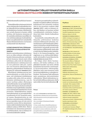  T&Y talous ja yhteiskunta 2 | 2013 11
kellä korkeammalla tasolla kuin Suomes-
sa.
Työmarkkinoiden toiminnasta kertovat
myös työttömyyden keskimääräiset kes-
tot. Meneillä olevien työttömyysjaksojen
keskimääräisten kestojen ikäryhmittäi-
nen vertailu Ruotsin ja Suomen välillä
osoittaa, että Suomessa ainoastaan yli
55-vuotiaiden työttömien meneillään ole-
vien työttömyysjaksojen keskimääräiset
kestot ovat pidemmät kuin ruotsalaisilla.
Muissa ikäryhmissä kestot ovat Suomes-
sa lyhyemmät kuin Ruotsissa.2
Katseet kohdistettava työvoiman
kysyntään ja kansalaisten hyvin-
vointiin
Ruotsin ansiosidonnainen työttömyys-
turva on siihen tehtyjen reformien jäl-
keenkin kokonaisuudessaan anteliaam-
pi kuin Suomessa. Samoin myös niiden
työttömien, jotka eivät ole oikeutettuja
ansiosidonnaiseen työttömyysturvaan
tai ovat pudonneet siltä pois, saamat
tuet ovat Suomessa alhaisemmat kuin
Ruotsissa, puhumattakaan Tanskasta tai
Norjasta (ks. tarkemmin NOSOSCO 2011).
Mietittäessä työttömyysturvan kan-
nustinvaikutuksia on myös hyvä huo-
mata, että työttömissä työnhakijoissa
on paljon niitä, jotka eivät saa ansiosi-
donnaista työttömyysturvaa, vaan he
saavat tasoltaan paljon alhaisempaa
työmarkkinatukea tai peruspäivärahaa.
Vuoden 2011 lopussa Suomessa työmark-
kinatukea tai peruspäivärahaa saaneiden
osuus työttömistä työnhakijoista oli 49,6
prosenttia. Työmarkkinatuen saajista
ansiosidonnaiselta tai peruspäivärahal-
ta pudonneita oli 44,7 prosenttia sama-
na vuonna. Huomionarvoista on, että
Ruotsissa ansiosidonnaista työttömyys-
turvaa saaneiden osuus oli vain noin 36
prosenttia vuonna 2012 ja vakuuttamat-
tomien määrä kolminkertaistui Ruotsissa
neljässä vuodessa (2008-2012). Tämä ei
kuitenkaan ole edesauttanut poistumis-
ta työttömyydestä, vaan on lisännyt toi-
meentuloasiakkaiden määrää.
Suomessa peruspäiväraha ja työmark-
kinatuki ovat jääneet jälkeen ansiotason
kehityksestä 24,6 prosenttia vuodesta
1994 ja 16,4 prosenttia vuodesta 2000
(Moisio 2009)3
, mikä on johtanut sii-
hen, että köyhyys on kasvanut selvästi
voimakkaammin työttömien keskuu-
dessa kuin koko väestön keskuudessa
keskimäärin.
Suomalaisilla työmarkkinoilla työt-
tömyyden pitkittyminen koskettaa
erityisesti ikääntynyttä työvoimaa. An-
siosidonnaisen päivärahakauden päätty-
misen ja siirtymisen selvästi heikomman
toimeentulon tarjoamalle perusturvalle
tulisi parantaa työllistymistä, mutta näin
ei näytä käyvän ikääntyneiden kohdalla.
Syynä ei ole kannustinongelma, vaan
ongelmana on se, että kysyntää ikäänty-
neelle työvoimalle ei tunnu löytyvän (ks.
Ilmakunnas ja Lilja 2013).
On helppo yhtyä Jäntin huomau-
tukseen, että korkea työllisyys ei ole
päämäärä itsessään vaan keino edistää
kansalaisten hyvinvointia varmistamal-
la hyvinvointivaltion rahoituspohja.
Päättäjien tulisi ottaa huomioon myös
hyvinvointinäkökulma ja tulonjakovai-
kutukset. Tarvitsemme lisää tutkimusta
myös suomalaisten aktivointitoimien
vaikutuksista. Näissä tutkimuksissa tu-
lisi selvittää työllisyysvaikutusten ohella
myös niiden hyvinvointivaikutukset. •
Viitteet
1 Ks. myös Tatsiramos ja van Ours (2011),
joka käsittelee työttömyysturvan kannustimia
sekä taloustieteen teorian että empiirisen tutki-
muksen valossa.
2 Ks. www.labour.fi/Seminaarit/Kauha-
nen110313.pdf.
3 Viime vuoden alusta työmarkkinatukeen ja
peruspäivärahaan tehtiin ensimmäistä kertaa
kymmeneen vuoteen tasokorotus, joka nosti
peruspäivärahan ja työmarkkinatuen määrää
noin 120 eurolla kuukaudessa.
Aktivointitoimien työllisyysvaikutusten ohella
on tärkeä selvittää myös niiden hyvinvointivaikutukset.
Kirjallisuus
Bennemarker, H. & Carling, K. &
Holmlund, B. (2007), Do Benefit Hikes
Damage Job Finding? Evidence from
Swedish Unemployment Insurance
Reforms, Labour, 21, 85-120.
Eichorst, W. & Kondle-Seidl, R.
(2008), Contingent Convergence: A
Comparative Analysis of Activation
Policies, IZA Discussion Paper no.3095.
Ilmakunnas, S. & Lilja, R. (2013),
Vanhuuseläkkeen alaikärajan nostosta ei
ole ihmelääkkeeksi. Talous&Yhteiskunta,
41:2, 38-44.
Holmlund, B. (2011), Ruotsin työ-
markkinat kahden eri kriisin aikana,
Talous&Yhteiskunta, 39:3, 62-69.
Kauhanen, M. & Bolvig, I. & Hardoy,
I. & Lilja, R. & Røed, M. (2008),
The Incentive Effects of Tightened
UIB Entitlement Rules - Empirical
Evidence from Three Nordic Countries,
Palkansaajien tutkimuslaitos,
Työpapereita 242.
Lehmus, M. & Lehto, E. (2013),
Palkkojen alentamisesta ja sen
vaikutuksista, Talous & Yhteiskunta 41:1,
40-47.
Moisio, P. (2009), Vähimmäisturva ja
köyhyysraja Suomessa. Selvitys
sosiaali-turvan kokonaisuudistus (Sata)
-komitealle, THL Avauksia 9/2009.
NOSOSCO (Nordic Social Statistical
Committee) (2011), Social Protection in
the Nordic Countries 2009/10.
Suoniemi, I. & Tanninen, H. &
Tuomala, M. (2011), Julkisen vallan
tehtävät ja niiden oikea toteutustaso.
Julkisten menojen tyypittelyä ja
vaikutusten arviointia. Valtioneuvoston
kanslian raporttisarja 9/2011.
Tatsiramos, K. & van Ours, J.
(2011), Incentives Related to
Unemployment Insurance. Bilaga 9
till Långtidsutredningen 2011, Fritzes,
Stockholm.
 