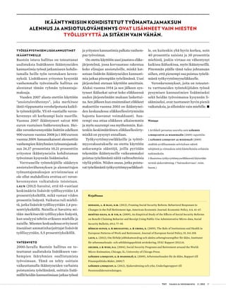  T&Y talous ja yhteiskunta 2 | 2013 17
Työssä pysymisen lisäkannustimet
ikääntyneille
Ruotsin istuva hallitus on toteuttanut
uudistuksia lisätäkseen ikääntyneiden
kannustimia työssä jatkamiseen kohdis-
tamalla heille työn verotuksen keven-
nyksiä. Lisätäkseen yritysten kysyntää
vanhemmalle työvoimalle hallitus on
alentanut tämän ryhmän työnantaja-
maksuja.
Vuoden 2007 alusta otettiin käyttöön
”ansiotulovähennys”, joka merkitsee
iästä riippumatta verohelpotusta kaikil-
le työntekijöille. Yli 65-vuotiaille veron-
kevennys oli korkeampi kuin nuorille.
Vuonna 2007 ikääntyneet saivat 800
euron vuotuisen lisäkevennyksen. Hei-
dän veronkevennystään lisättiin edelleen
900 euroon vuonna 2008 ja 1 300 euroon
vuonna 2009. Samanaikaisesti alennettiin
vanhempien ikäryhmien työnantajamak-
sua 26,37 prosentista 10,21 prosenttiin
yritysten ikääntyneisiin kohdistaman
työvoiman kysynnän lisäämiseksi.
Varttuneille työntekijöille säädetyn
ansiotulovähennyksen ja alennettujen
työnantajamaksujen arvioinneissa ei
ole ollut mahdollista erottaa eri veron-
kevennysten vaikutuksia toisistaan.
Laun (2012) havaitsi, että 65-vuotiaat
keskimäärin lisäsivät työllisyyttään 1,8
prosenttiyksiköllä, mikä vastasi viiden
prosentin lisäystä. Vaikutus tuli miehil-
tä, jotka lisäsivät työllisyyttään 2,4 pro-
senttiyksiköllä. Naisilla ei havaittu mi-
tään merkitsevää työllisyyden lisäystä,
kun analyysi tehtiin erikseen miehille ja
naisille. Miesten keskuudessa erityisesti
itsenäiset ammatinharjoittajat lisäsivät
työllisyyttään, 5,5 prosenttiyksiköllä.
Yhteenveto
2000-luvulla Ruotsin hallitus on to-
teuttanut uudistuksia lisätäkseen van-
hempien ikäryhmien osallistumista
työvoimaan. Tämä on tehty osittain
vaikeuttamalla ikääntyneiden varhaista
poistumista työelämästä, osittain lisää-
mällä heidän kannustimiaan jatkaa työssä
ja yritysten kannustimia palkata vanhem-
paa työvoimaa.
On otettu käyttöön uusi joustava eläke-
järjestelmä, jossa korvaustaso rakentuu
koko elinajan ansiotuloille, minkä kat-
sotaan lisäävän ikääntyneiden kannusti-
mia jatkaa pitempään työelämässä. Uusi
järjestelmä otetaan käyttöön asteittain.
Aluksi vuonna 1954 ja sen jälkeen syn-
tyneet ikäluokat saivat koko eläkkeensä
uuden järjestelmään mukaan laskettui-
na. Sen jälkeen kun ensimmäiset eläkkeet
maksettiin vuonna 2003 on ikääntynei-
den keskuudessa eläkkeellesiirtymisiän
hajonta kasvanut voimakkaasti. Suu-
rempi osa ottaa eläkkeen aikaisemmin
ja myös suurempi osa myöhemmin. Kui-
tenkin keskimääräinen eläkkeellesiirty-
misikä on pysynyt ennallaan.
Työkyvyttömyyseläkkeille ja työttö-
myysvakuutukselle on otettu käyttöön
ankarampia sääntöjä, joilla pyritään
tekemään ikääntyneille vaikeammaksi
poistua työelämästä näitä vaihtoehtoisia
väyliä pitkin. Niiden osuus, jotka poistu-
vat työelämästä työkyvyttömyyseläkkeel-
Kirjallisuus
Behagel, L. & Blau, D.M. (2012), Framing Social Security Reform: Behavioral Responses to
Changes in the Full Retirement Age, American Economic Journal: Economic Policy, 4:4, 41–67.
Benítez-Silva, H. & Yin, N. (2009), An Empirical Study of the Effects of Social Security Reforms
on Benefit Claiming Behavior and Receipt Using Public-Use Administrative Micro-data, Social
Security Bulletin, 69:3, 77–95.
Börsch-Supan, A. & Brugiavini, A. & Croda, E. (2009), The Role of Institutions and Health in
European Patterns of Work and Retirement, Journal of European Social Policy, 19, 341-358.
Laun, L. (2012), Om förhöjt jobbskatteavdrag och sänkta arbetsgivaravgifter för äldre, Institutet
för arbetsmarknads- och utbildningspolitisk utvärdering, IFAU Rapport 2012:16.
Gruber, J. & Wise, D.A. (2004), Social Security Programs and Retirement around the World:
Micro-Estimation, Chicago, IL: University of Chicago Press.
Sjögren Lindquist, G. & Wadensjö, E. (2009), Arbetsmarknaden för de äldre, Rapport till
Finanspolitiska Rådet, 2009/7.
Sjögren Lindquist, G. (2012), Sjukersättning och yrke, Underlagsrapport till
Pensionsåldersutredningen.
le, on kuitenkin yhä hyvin korkea, noin
40 prosenttia naisista ja 30 prosenttia
miehistä, joskin virtaus on vähentynyt
kaikissa ikäluokissa, myös ikääntyneillä.
Pitemmän päälle tämä tulee johtamaan
siihen, että pienempi osa poistuu työelä-
mästä työkyvyttömyyseläkkeelle.
Veronkevennykset, joita on toteutet-
tu varttuneiden työntekijöiden työssä
pysymisen kannustimien lisäämiseksi
sekä heidän työvoimansa kysynnän li-
säämiseksi, ovat tuottaneet hyvin pieniä
vaikutuksia, ja silloinkin vain miehille. •
Viitteet
1 Artikkeli perustuu suurelta osin Sjögren
Lindquistin ja Wadensjön (2009) raporttiin.
2 Sjögren Lindquist ja Wadensjö (2009)
sisältää syvällisemmän selvityksen näistä
tekijöistä ja viittauksia niitä käsitelleisiin erilaisiin
tutkimuksiin.
3 Ruotsissa työkyvyttömyyseläkkeestä käytetään
termiä sjukersättning. ("Sairauskorvaus", toim.
huom.)
Ikääntyneisiin kohdistetut työnantajamaksun
alennus ja ansiotulovähennys ovat lisänneet vain miesten
työllisyyttä ja sitäkin vain vähän.
 