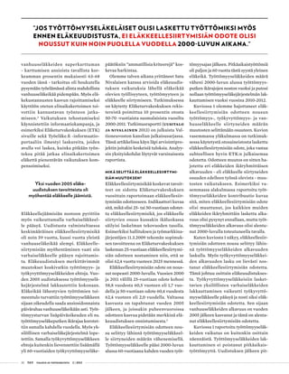 32 T&Y talous ja yhteiskunta 2 | 2013
vanhuuseläkkeiden superkarttuman
- karttumisen ansioista tavallista kor-
keamman prosentin mukaisesti 63-68
vuoden iässä - tarkoitus oli houkutella
pysymään työelämässä alinta mahdollista
vanhuuseläkeikää pidempään. Myös elä-
kekustannusten kasvun rajoittamiseksi
käyttöön otetun elinaikakertoimen toi-
vottiin kannustavan työnteon jatka-
miseen.2
Vaikutuksen tehostamiseksi
käynnistettiin informaatiokampanja, ja
esimerkiksi Eläketurvakeskuksen (ETK)
sivuille sekä Työeläke.fi -informaatio-
portaaliin ilmestyi laskureita, joiden
avulla voi laskea, kuinka pitkään työn-
tekoa pitää jatkaa elinaikakertoimen
eläkettä pienentävän vaikutuksen kom-
pensoimiseksi.
Yksi vuoden 2005 eläke-
uudistuksen tavoitteista oli
myöhentää eläkkeelle jäämistä.
Eläkkeellejäämisiän nostoon pyrittiin
myös vaikeuttamalla varhaiseläkkeel-
le pääsyä. Uudistusta valmisteltaessa
keskimääräinen eläkkeellesiirtymisikä
oli noin 59 vuotta, kuusi vuotta yleistä
vanhuuseläkeikää alempi. Eläkkeelle-
siirtymisiän myöhentäminen vaati siis
varhaiseläkkeelle pääsyn rajoittamis-
ta. Eläkeuudistuksen merkittävimmät
muutokset koskivatkin työttömyys- ja
työkyvyttömyyseläkkeiden ehtoja. Vuo-
den 2005 uudistuksessa työttömyyselä-
kejärjestelmä lakkautettiin kokonaan.
Eläkeikää lähestyvien työttömien toi-
meentulo turvattiin työttömyyseläkkeen
sijaan oikeudella saada ansiosidonnaista
päivärahaa vanhuuseläkeikään asti. Työt-
tömyysturvan lisäpäiväoikeuden eli ns.
työttömyyseläkeputken ikärajaa korotet-
tiin samalla kahdella vuodella. Myös yk-
silöllinen varhaiseläkejärjestelmä lope-
tettiin. Samalla työkyvyttömyyseläkkeen
ehtoja kuitenkin lievennettiin lisäämällä
yli 60-vuotiaiden työkyvyttömyyseläke-
päätöksiin ”ammatillisia kriteerejä” kos-
kevaa harkintaa.
Olemme talven aikana yrittäneet Satu
Nivalaisen kanssa arvioida eläkeuudis-
tuksen vaikutuksia lähellä eläkeikää
olevien työllisyyteen, työttömyyteen ja
eläkkeelle siirtymiseen. Tutkimuksessa
on käytetty Eläketurvakeskuksen rekis-
tereistä poimittua 10 prosentin otosta
50-70 -vuotiaista suomalaisista vuosilta
2000-2011. Tutkimusraportti (Uusitalo
ja Nivalainen 2013) on julkaistu Val-
tioneuvoston kanslian julkaisusarjassa.
Tässä artikkelissa käyn läpi arviointipro-
jektin joitakin keskeisiä tuloksia. Analyy-
sin yksityiskohdat löytyvät varsinaisesta
raportista.
Mikä selittää eläkkeellesiirtymi-
siän muutoksen?
Eläkkeellesiirtymisikää koskevat tavoit-
teet on sidottu Eläketurvakeskuksen
vuosittain raportoimaan eläkkeellesiir-
tymisiän odotteeseen. Indikaattori kuvaa
sitä, mikä olisi 25- tai 50-vuotiaan odotet-
tu eläkkeellesiirtymisikä, jos eläkkeelle
siirtyvien osuus kussakin ikäluokassa
säilyisi laskelman tekovuoden tasolla.
Esimerkiksi hallituksen ja työmarkkina-
järjestöjen 11.3.2009 tekemän sopimuk-
sen tavoitteena on Eläketurvakeskuksen
laskeman 25-vuotiaan eläkkeellesiirtymi-
siän odotteen nostaminen niin, että se
olisi 62,4 vuotta vuoteen 2025 mennessä.
Eläkkeellesiirtymisiän odote on nous-
sut nopeasti 2000-luvulla. Vuosien 2000
ja 2011 välillä 25-vuotiaan odote kohosi
58,8 vuodesta 60,5 vuoteen eli 1,7 vuo-
della ja 50-vuotiaan odote 60,4 vuodesta
62,4 vuoteen eli 2,0 vuodella. Valtaosa
kasvusta on tapahtunut vuoden 2005
jälkeen, ja joissakin puheenvuoroissa
odotteen kasvua pidetään merkkinä elä-
keuudistuksen onnistumisesta.3
Eläkkeellesiirtymisiän odotteen nou-
su selittyy lähinnä työttömyyseläkkeel-
le siirtyneiden määrän vähenemisellä.
Työttömyyseläkkeelle pääsi 2000-luvun
alussa 60-vuotiaana kahden vuoden työt-
tömyysajan jälkeen. Pitkäaikaistyöttömiä
oli paljon ja 60 vuotta tästä syystä yleinen
eläkeikä. Työttömyyseläkkeiden määrä
väheni 2000-luvun alussa työttömyys-
putken ikärajojen noston vuoksi ja putosi
nollaan työttömyyseläkejärjestelmän lak-
kauttamisen vuoksi vuosina 2010-2012.
Kuviossa 1 olemme hajottaneet eläk-
keellesiirtymisiän odotteen nousun
työttömyys-, työkyvyttömyys- ja van-
huuseläkkeelle siirtyneiden määrän
muutosten selittämään osuuteen. Kuvion
vasemmassa yläkulmassa on tutkimuk-
sessa käytetystä otosaineistosta laskettu
eläkkeellesiirtymisiän odote, joka vastaa
suhteellisen hyvin ETK:n julkaisemaa
odotetta. Odotteen muutos on sitten ha-
jotettu eri eläkkeiden ikäryhmittäisen
alkavuuden - eli eläkkeelle siirtyneiden
osuuden edelleen työssä olevista - muu-
tosten vaikutukseen. Esimerkiksi va-
semmassa alakulmassa raportoitu työt-
tömyyseläkkeiden kontribuutio kuvaa
sitä, miten eläkkeellesiirtymisiän odote
olisi muuttunut, jos kaikkien muiden
eläkkeiden ikäryhmittäin laskettu alka-
vuus olisi pysynyt ennallaan, mutta työt-
tömyyseläkkeiden alkavuus olisi alentu-
nut 2000-luvulla toteutuneella tavalla.
Kuten kuviosta 1 näkyy, eläkkeellesiir-
tymisiän odotteen nousu selittyy lähin-
nä työttömyyseläkkeiden alkavuuden
laskulla. Myös työkyvyttömyyseläkkei-
den alkavuuden lasku on lievästi nos-
tanut eläkkeellesiirtymisiän odotetta.
Tämä johtuu osittain eläkeuudistukses-
ta. Työkyvyttömyyseläkkeisiin lasket-
tavien yksilöllisten varhaiseläkkeiden
lakkauttaminen vaikeutti työkyvyttö-
myyseläkkeelle pääsyä ja nosti siksi eläk-
keellesiirtymisiän odotetta. Sen sijaan
vanhuuseläkkeiden alkavuus on vuoden
2005 jälkeen kasvanut ja tämä on alenta-
nut eläkkeellesiirtymisiän odotetta.
Kuviossa 1 raportoitu työttömyyseläk-
keiden vaikutus on kuitenkin osittain
näennäistä. Työttömyyseläkkeiden lak-
kauttaminen ei poistanut pitkäaikais-
työttömyyttä. Uudistuksen jälkeen pit-
”Jos työttömyyseläkeläiset olisi laskettu työttömiksi myös
ennen eläkeuudistusta, ei eläkkeellesiirtymisiän odote olisi
noussut kuin noin puolella vuodella 2000-luvun aikana.”
 