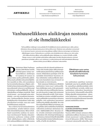 38 T&Y talous ja yhteiskunta 2 | 2013
Seija Ilmakunnas
Johtaja
Palkansaajien tutkimuslaitos
seija.ilmakunnas@labour.fi
Reija Lilja
Tutkimusjohtaja
Palkansaajien tutkimuslaitos
reija.lilja@labour.fi
artikkeli
Vanhuuseläkkeen alaikärajan nostosta
ei ole ihmelääkkeeksi
P
ääministeri Matti Vanhasen
vuonna 2009 Rukan lumilla
keksimä ajatus nostaa van-
huuseläkkeen alaikärajaa
63 vuodesta 65 vuoteen on
saanut tukea useilta poliittisilta päättä-
jiltä ja myös joiltakin taloustieteilijöiltä.
Sen taustalla on ollut, että suomalaisen
hyvinvointiyhteiskunnan ylläpito edel-
lyttää korkeaa kokonaistyöllisyysastetta,
jota pidemmät työurat ja myöhäisempi
siirtyminen vanhuuseläkkeelle tukevat.
Ajatuskulkua on helppo ymmärtää. Tästä
syystä monet - sen enempää asiaa miet-
timättä - ovat sitä varauksetta kannatta-
neet. Vanhuuseläkeiän alarajan noston
hyödyllisyyttä ei kuitenkaan voida näin
yksioikoisesti arvioida, vaan asia vaatii
huolellisemman analyysin.
Kun erilaisia hyvinvointiuudistuksia
suunnitellaan, ainakin kahteen asiaan
tulee kiinnittää huomiota: Miten tehok-
kaasti suunniteltu uudistus vie asetet-
tuun tavoitteeseen? Kuinka oikeuden-
mukaisena uudistusta voidaan pitää?
Tästä näkökulmasta onkin yllättävää,
että vanhuuseläkkeen alaikärajan nostoa
puoltavat eivät ole yleensä esittäneet ar-
vioita siitä, kuinka paljon tällä toimenpi-
teellä työurat pitenisivät ja työllisyysaste
nousisi. Ehdotuksen puoltajat eivät ole
myöskään kiinnittäneet huomiota sii-
hen, kohteleeko vanhuuseläkeiän alara-
jan nosto kansalaisia tasa-arvoisesti vai
kasvattaako se eriarvoisuutta.
Työn tarjonnan lisäämiseen tähtäävät
uudistukset, kuten juuri vanhuuseläk-
keen alaikärajan nosto, eivät automaatti-
sesti takaa toivottua työllisyyden kasvua,
jos työn kysyntä ei reagoi työn tarjonnan
kasvuun odotetulla tavalla. Työn tarjon-
taa lisäävien toimien esittäjät korostavat
usein pelkästään teoreettisten oletusten
pohjalta, että uudistukset kasvattavat
työllisyyttä pitkällä aikavälillä. He eivät
koe tarpeelliseksi lähteä arvioimaan, mi-
ten pitkään näitä mahdollisia hyödyllisiä
vaikutuksia joudutaan odottamaan (ks.
esim. Vartiainen 2013). Kysymys sii-
tä, voivatko esitettyjen toimenpiteiden
vaikutukset olla oletettuja heikompia ja
osoittautua erityisesti lyhyellä aikavälillä
kohtuuttomiksi toimien kohteeksi joutu-
neille, ei heille ole oleellinen.
Eläkeikärajan nosto saattaa
lyhyellä aikavälillä heikentää
kansalaisten hyvinvointia
kohtuuttomasti.
Jos uudistuksen ajatellaan tuottavan
hedelmää vasta hyvin pitkällä aikavälil-
lä, vastuullisen päätöksentekijän tulisi
myös huolellisesti arvioida, mitkä ovat
uudistuksen vaikutukset kansalaisten
hyvinvointiin lyhyemmällä aikavälillä.
Pitkän aikavälin tarjontatoimet - oletet-
tuine hyötyineen - eivät automaattisesti
tuota hyvinvointiyhteiskunnan kannalta
parasta mahdollista tulosta.
Vanhuuseläkkeen
alaikärajan nostolla heikot
työllisyysvaikutukset
Vuonna 2005 voimaan astuneen eläke-
uudistuksen jälkeen Suomessa on voitu
siirtyä joustavasti vanhuuseläkkeelle
63 ja 68 ikävuosien välillä. Tätä ennen,
erityisesti yksityisellä sektorilla, ylei-
Vanhuuseläkkeen alaikärajan nostoa pidetään liki ihmelääkkeenä työurien pidentämisessä, vaikka uudistus-
ehdotuksen tehoa ja oikeudenmukaisuutta ei ole kunnolla arvioitu. Keskeinen este uudistuksen onnistumisel-
le on työvoiman kysyntä: varttunutta työvoimaa palkataan edelleen heikosti ja työnantajat ovat haluttomia
eläkeikärajojen nostoon. Keskustelussa on unohdettu myös elinaikakertoimen vaikutus ja se, että vuoden
2005 eläkeuudistuksen jälkeen vanhuuseläkkeelle pääsyn alaikärajaa on jo nostettu kolmella vuodella.
Ikärajan nostoa ei voida myöskään pitää kaikkien palkansaajien kannalta oikeudenmukaisena: erityisesti
pienituloiset työntekijät, joilla on suuri työttömyys- ja työkyvyttömyysriski sekä keskimääräistä alhaisempi
odotettu elinikä, joutuvat tällaisen uudistuksen maksumiehiksi.
 