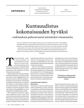 46 T&Y talous ja yhteiskunta 2 | 2013
T
utkimustiedolla luuli-
si olevan keskeinen osa
suunniteltaessa ja arvioi-
taessa niin suurta refor-
mia kuin käynnissä oleva
kuntarakenneuudistus. Kuitenkin tähän
mennessä tutkimuksessa esiin nousseet
argumentit eivät useinkaan ole olleet
kuntauudistusta tukevia.
Ehkä tasapainoisinta taloustieteellistä
keskustelua aiheesta on roolinsa mukai-
sesti käynyt VATT (Moisio 2012). Tut-
kimuksen tuloksia esiteltiin syksyllä se-
minaarissa, jossa kysyttiin, mistä johtuu
uudistuksen kohtaama kova vastarinta,
kun kaikki ovat yksimielisiä uudistuk-
sen tarpeellisuudesta. Tähän hyvään ky-
symykseen vastattiin suppeasti viitaten
vain nykyisten kuntapäättäjien ja viran-
haltijoiden henkilökohtaisiin etuihin.
Tätä keskustelua kannattaa jatkaa.
Tässä artikkelissa esitän arvioita siitä,
mistä johtuu kuntarakenneuudistuksen
kohtaama vastarinta. Kuntien lausunnot
rakennelaista osoittavat, että keskuskau-
pungit ovat jääneet miltei yksin ajamaan
kuntarakenneuudistusta. Sen vuoksi on
väitetty, että kaupungit haluavat me-
nestyvien ympäristökuntien verorahat
pönkittämään pohjattomia hallintojaan
ja ylisuuria menojaan.
Onko siis kuntauudistus kaupunkien
yksipuolisen edun ajamista kokonaisuu-
den kustannuksella, kun vain kaupungit
sitä puoltavat? Ei ole. Keskuskaupunki-
kunnat tulevat seuraavassa käsitellyistä
syistä luontaisesti edustaneeksi enem-
män kokonaisuuden etua kuin kuntauu-
distusta vastustavat ympäristökunnat.
Kaupungit kehityksen etu-
rintamassa
Tulevaisuus on yhä enemmän kaupunki-
maisten elinkeinojen varassa. Itse asias-
sa strategisessa mielessä kuntatalouden
nykyisyys on sitä jo, mitä osoittaa kau-
punkimaisiin elinkeinoihin tukeutuva
työssäkäyntialueiden laajeneminen.
Keskuskaupungit investoivat jatkuvasti
(Toimiva kaupunkiseutu 2009) kau-
punkimaisuutensa kehittämiseen, infra-
struktuuriin, kulttuuriin, liikenteeseen,
tekniikkaan jne. Ne investoivat kaupun-
kimaisten elinkeinojen uusiutumiseen,
innovatiivisiin ympäristöihin ja elinkei-
nojen rakennemuutoksen korvaamiseen
uusilla työpaikoilla. Kaupungit tukevat
joukkoliikennettä. Ne pyrkivät ehyeen
yhdyskuntarakenteeseen, joka mahdol-
listaa joukkoliikenteen.
”Tulevaisuus on yhä enemmän
kaupunkimaisten elinkeinojen
varassa.”
Keskuskaupungit kantavat myös sosi-
aalista vastuuta. Kaupunkikehitykseen
kuuluu luontaisesti myös väestöryhmiä,
joiden oma taloudellinen kyky rahoittaa
tarvitsemiaan palveluita on keskimää-
räistä heikompi. Nämä ihmiset kasvat-
tavat lapsia. Kaupungit ovat katsoneet,
että asuinalueiden leimaavuudesta tai
sosiaalisista ongelmista aiheutuvat syr-
jäytymisongelmat, köyhyyden periytymi-
nen jne. vaativat toimenpiteitä. Kaupun-
Kauko Aronen
Kaupunkitutkimuspäällikkö
Suomen Kuntaliitto
kauko.aronen@kuntaliitto.fi
Kuvat
maarit kytöharjuartikkeli
Kuntauudistus
kokonaisuuden hyväksi
- tutkimuksen puheenvuorot toistaiseksi vinoutuneita
Varsin usein esitetään väite, että kuntarakenneuudistus ei perustu mihinkään tutkimustietoon. Tässä artikkelissa
tarkastellaan lähemmin niitä tutkimuksellisia argumentteja, joita on esitetty kuntauudistusta vastaan. Vastustavat
puheenvuorot ovat olleet tietyllä tapaa voitolla, mutta ne ovat usein hyvin vinoutuneita. Tutkimusten perusteella
voi päätyä siihen, että uudistus onkin kokonaisuuden edun mukainen hyvinvointia edistävä hanke, ja vastustus
johtuu erityisintressien vaalimisesta kokonaisuuden kustannuksella. Kaupunkiseutujen keskuskaupungit ovat
jääneet yksin perustelemaan uudistusta. Artikkeli väittää, että ne edustavat keskustelussa kokonaisuuden etua ja
hyvinvointia.
 