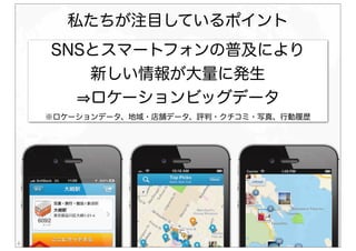 Nightley, Inc. Confidential & Proprietary6
SNSとスマートフォンの普及により
新しい情報が大量に発生
ロケーションビッグデータ
※ロケーションデータ、地域・店舗データ、評判・クチコミ・写真、行動履歴
私たちが注目しているポイント
 