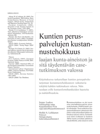 20 TALOUS & YHTEISKUNTA 3·2006
KIRJALLISUUS
Adema, W. & Ladaique, M. (2005), Net
Social Expenditure, 2005 Edition. More
Comprehensive Measures of Social
Support, OECD Social, Employment
and Migration Working Papers No. 29.
European Commission (2006),
Structures of the Taxation Systems in
the European Union: 1995–2004.
Hietala, H. & Lyytikäinen, T. (2003),
Työn, pääoman ja kulutuksen verorasi-
tuksen mittaaminen, VATT-keskustelu-
aloitteita 298.
Hjerppe, R.& Kari, S.& Kiander, J. &
Poutvaara, P. (toim.) (2003), Verokilpai-
lu ja Suomen verojärjestelmä, Helsinki:
WSOY.
OECD (2005), Economic Outlook.
OECD (2006), Taxing Wages 2004/
2005.
Puoskari, P. & Taimio, H. (2002), Suo-
men julkisen sektorin tila ja tulevaisuu-
den näkymät, Palkansaajien tutkimuslai-
tos, Tutkimuksia 86.
Tilastot:
EU:n komissio (2005), European
Economy. Public Finances in EMU 2005,
Statistical Annex.
Eurostat (2006), Statistical Office of
the European Communities. Government
Finance Statistics.
International Labour Organisation
(2006), Laborsta Database, ILO Public
Sector Employment.
OECD (2005), Revenue Statistics
1965–2004.
OECD (2006) Tax Database.
Seppo Laakso
Toimitusjohtaja, tutkija
Kaupunkitutkimus TA Oy
seppo.laakso@kaupunkitutkimusta.fi
Heikki A. Loikkanen
Professori
Helsingin yliopisto
heikki.loikkanen@helsinki.fi
Kuntien perus-
palvelujen kustan-
nustehokkuus
laajan kunta-aineiston ja
sitä täydentävän case-
tutkimuksen valossa
Kirjoituksessa tarkastellaan kuntien peruspalvelu-
tarjonnan kustannustehokkuuteen vaikuttavia
tekijöitä kahden tutkimuksen valossa. Näin
tuodaan esille kuntareformihankkeiden haasteita
ja mahdollisuuksia.
Kustannustehokkuus on yksi tavoit-
teista, joita hallituksen palvelu- ja kun-
tarakennehanke (PARAS-hanke) pyr-
kii edistämään. Tässä artikkelissa kus-
tannustehokkuuteen vaikuttavien teki-
jöiden roolia tarkastellaan kahden tut-
kimuksen tulosten valossa. Ensimmäi-
sessä niistä (Loikkanen ja Susiluoto
2005a) kuntia arvioidaan päätöksen-
tekoyksikköinä, jotka tarjoavat useita
 