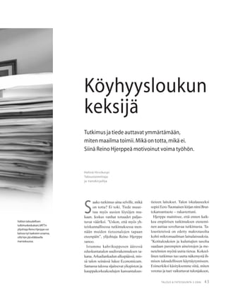 43TALOUS & YHTEISKUNTA 3·2006
Helinä Hirvikorpi
Taloustoimittaja
ja tietokirjailija
Köyhyysloukun
keksijä
Tutkimus ja tiede auttavat ymmärtämään,
miten maailma toimii. Mikä on totta, mikä ei.
Siinä Reino Hjerppeä motivoinut voima työhön.
Valtiontaloudellisen
tutkimuskeskuksen,VATT:n
ylijohtaja Reino Hjerppe voi
katsoanyttaakseenuraansa,
sillä hän jää eläkkeelle
marraskuussa.
S
aako tutkimus aina selville, mikä
on totta? Ei toki. Tiede muut-
tuu myös uusien löytöjen mu-
kaan. Joskus vanhat totuudet paljas-
tuvat vääriksi. ”Uskon, että myös yh-
teiskunnallisessa tutkimuksessa men-
nään muiden tieteenalojen tapaan
eteenpäin”, ylijohtaja Reino Hjerppe
sanoo.
Istumme kahvikupposen ääressä
eduskuntatalon uudisrakennuksen ta-
kana, Arkadiankadun alkupäässä, mis-
sä talon seinässä lukee Economicum.
Samassa talossa sijaitsevat yliopiston ja
kauppakorkeakoulujen kansantalous-
tieteen laitokset. Talon iskulauseeksi
sopisi Eero Tuomaisen kirjan nimi Brut-
tokansantuote – rakastettuni.
Hjerppe mainitsee, että ennen kaik-
kea empiirisen tutkimuksen etenemi-
nen auttaa soveltavaa tutkimusta. Ta-
loustieteissä on edetty makrotasolta
kohti mikromaailman lainalaisuuksia.
”Kotitalouksien ja kuluttajien tasolta
saadaan parempien aineistojen ja me-
netelmien myötä uutta tietoa. Kokeel-
linen tutkimus tuo uutta näkemystä ih-
misen taloudelliseen käyttäytymiseen.
Esimerkiksi käsityksemme siitä, miten
verotus ja tuet vaikuttavat tulonjakoon,
 