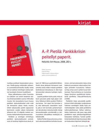 15TALOUS & YHTEISKUNTA 3l
2008TALOUS & YHTEISKUNTA 3l
2008
kirjat
Pekka Sauramo
Erikoistutkija
Palkansaajien tutkimuslaitos
pekka.sauramo@labour.fi
A.-P. Pietilä: Pankkikriisin
peitellyt paperit.
Helsinki: Art House, 2008, 283 s.
markkaa juridisesti kyseenalaisin perus-
tein. Pietilä pystyy esittämään väitteen-
sä suostutteluvoimaisella tavalla, koska
hän on tutkivan toimittajan roolissa teh-
nyt taustatyön ilmeisen huolellisesti.
Kirjaa julkistettaessa eniten huomiota
sai osakseen sen toinen keskeinen tee-
ma eli leimaverolakiin vuonna 1993 tullut
muutos. Sen seurauksena muun muassa
pankkien sijoitustodistukset eivät enää
ole leimaveron alaisia. Koska muutos
tehtiin takautuvaksi, pankit vapautuivat
kymmenen vuoden aikana kertyneistä
yhteensä noin 10 miljardin markan suu-
ruisista maksamattomista leimaveroista.
Pankkien ja verottajan erimielisyys
pankkien sijoitustodistusten verotuk-
sesta oli kestänyt käytännössä alusta al-
kaen eli 1980-luvun puolivälistä lähtien.
Pankit olivat jättäneet leimaverot mak-
samatta, koska niiden mukaan pankkien
keskinäisessä lainauksessa ei ollut kyse
leimaverolain alaisesta luottojen myön-
tämisestä.
Lopulta pankkien kanta voitti, mitä voi
hyvin perustein pitää myös järjen voit-
tona. Ratkaisun tähän puoleen Pietilä ei
ota kantaa. Sen sijaan hän korostaa si-
tä, että lakimuutos toteutettiin taval-
la, joka ei ole kunniaksi parlamentaari-
sen demokratian toteuttamiselle: tietoja
kansanedustajilta pimittämällä ja lain-
muutoksen taloudellista merkitystä vä-
hättelemällä.
VaikkaPietilänkirjassakorostuuerityi-
sestivaluuttavelallistenkohtalonkuvaa-
minen, sitä kannattaneekin lukea viime
kädessä suomalaisen oikeusvaltion tiet-
tyjen piirteiden kuvauksena. Sellaise-
na kirja antaa varsin synkän kuvan koh-
teestaan. Tässä suhteessa se muistuttaa
Seppo Konttisen pankkikriisiä käsitte-
levää pamflettia (Talous&Yhteiskunta
2/2008).
Pietilänkin kirjan perusteella pankki-
kriisissä riittää vielä paljon analysoitavaa.
Tutkivien toimittajien ohella myös am-
mattitutkijoiden tulee pitää pankkikriisi
tutkimuskohteenaan. Voihan tutkimus-
tiedon lisääminen olla paras tapa pitää
pankkikriisi myös yhteiskuntapoliittisen
keskustelun kohteena. Tuoreet pankki-
kriisiä käsittelevät kirjat korostavat tällai-
sen keskustelun käymisen tärkeyttä. 
 