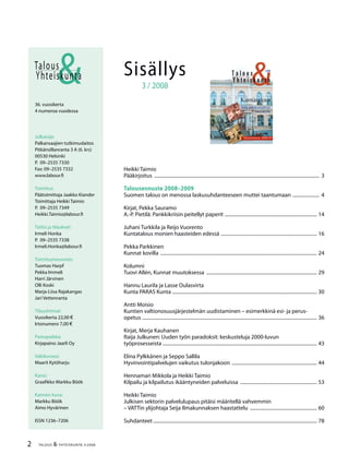 2 TALOUS & YHTEISKUNTA 3l
2008
36. vuosikerta
4 numeroa vuodessa
Julkaisija:
Palkansaajien tutkimuslaitos
Pitkänsillanranta 3 A (6. krs)
00530 Helsinki
P. 09–2535 7330
Fax: 09–2535 7332
www.labour.fi
Toimitus:
Päätoimittaja Jaakko Kiander
Toimittaja Heikki Taimio
P. 09–2535 7349
Heikki.Taimio@labour.fi
Taitto ja tilaukset:
Irmeli Honka
P. 09–2535 7338
Irmeli.Honka@labour.fi
Toimitusneuvosto:
Tuomas Harpf
Pekka Immeli
Harri Järvinen
Olli Koski
Marja-Liisa Rajakangas
Jari Vettenranta
Tilaushinnat:
Vuosikerta 22,00 €
Irtonumero 7,00 €
Painopaikka:
Kirjapaino Jaarli Oy
Valokuvaus:
Maarit Kytöharju
Kansi:
Graafikko Markku Böök
Kannen kuva:
Markku Böök
Aimo Hyvärinen
ISSN 1236–7206
Talous
&Yhteiskunta Sisällys
3 / 2008
Heikki Taimio
Pääkirjoitus ......................................................................................................................................... 3
Talousennuste 2008–2009
Suomen talous on menossa laskusuhdanteeseen muttei taantumaan ....................... 4
Kirjat, Pekka Sauramo
A.-P. Pietilä: Pankkikriisin peitellyt paperit ............................................................................. 14
Juhani Turkkila ja Reijo Vuorento
Kuntatalous monien haasteiden edessä ................................................................................ 16
Pekka Parkkinen
Kunnat kovilla .................................................................................................................................. 24
Kolumni
Tuovi Allén, Kunnat muutoksessa ............................................................................................ 29
Hannu Laurila ja Lasse Oulasvirta
Kunta PARAS Kunta ........................................................................................................................ 30
Antti Moisio
Kuntien valtionosuusjärjestelmän uudistaminen – esimerkkinä esi- ja perus-
opetus ................................................................................................................................................ 36
Kirjat, Merja Kauhanen
Raija Julkunen: Uuden työn paradoksit: keskusteluja 2000-luvun
työprosesseista ............................................................................................................................... 43
Elina Pylkkänen ja Seppo Sallila
Hyvinvointipalvelujen vaikutus tulonjakoon ....................................................................... 44
Hennamari Mikkola ja Heikki Taimio
Kilpailu ja kilpailutus ikääntyneiden palveluissa ................................................................ 53
Heikki Taimio
Julkisen sektorin palvelulupaus pitäisi määritellä vahvemmin
– VATTin ylijohtaja Seija Ilmakunnaksen haastattelu ........................................................ 60
Suhdanteet........................................................................................................................................ 78
&3/2008
Y h t e i s k u n t a
T a l o u s
Seija Ilmakunnaksen
haastattelu
Kuntatalous
Talousennuste 2008-09
 