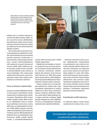 27TALOUS & YHTEISKUNTA 3l
2008
Kuntatalouden nykymenon jatkuminen
on pitemmän päälle mahdotonta.
taitolaji, jossa on osattava rakentaa pa-
remmat kunnalliset palvelut aidosti uu-
den suuremman kunnan lähtökohdista.
Kuntaliitoksesta saattaa koitua kuntalai-
sille jopa enemmän haittaa kuin hyötyä,
jos yhdistyvien kuntien palvelurakenteet
jätetään ennalleen.
Työn tuottavuuden parantaminen hy-
vinvointipalveluissa näyttää kovin vaike-
alta. Siitä huolimatta kunnissa kannattaa
panostaa paremman tuottavuuden ai-
kaansaamiseksi.Tulevaisuudessa työ kal-
listuu varmasti hyvinvointipalveluissa,
sillä reaaliansiot nousevat talouskasvun
mukana kaikilla aloilla. Kallistuvaa työ-
tä kannattaa yrittää korvata esimerkik-
si ottamalla käyttöön uutta viestintä- ja
muuta teknologiaa. Työn tuottavuuden
verkkainenkin kohoaminen hyvinvointi-
palveluissa näkyisi aikaa myöten kunta-
taloudessa huomattavina säästöinä.
Hoiva- ja hoitotarve myöhemmäksi
Suomessa siirrytään eläkkeelle keskimää-
rin 60-vuotiaana. Tämänikäisten elinaja-
nodote pitenee virallisluonteisen väestö-
ennusteen (Tilastokeskus 2007) mukaan
viidellä vuodella vuoteen 2040 mennes-
sä. Jos eläkeikäisten hoivan ja hoidon
tarve myöhentyisi saman verran, vuonna
2040 hoiva- ja hoitopalveluihin tarvittai-
siin 70 000 työllistä nykyistä enemmän,
vaikka näissä palveluissa työn tuottavuus
ei lainkaan paranisi.Tällä ajanjaksolla elä-
keikäisten hoiva- ja hoitopalvelujen myö-
hentyminen viidellä vuodella säästäisi
sosiaali- ja terveydenhuoltopalveluissa
vuoteen 2040 mennessä peräti 130 000
henkilön työpanoksen.
Eläkeikäisten toimintakyky on kulunei-
na vuosikymmeninä tuntuvasti parantu-
nut. Suomalaisen elinajan pidentyminen
on merkinnyt nimenomaan toiminta-
kykyisiä eikä raihnaisia vuosia lisää elä-
mään (Sihvonen ym. 2003). Näin saattaa
jatkua tulevaisuudessa, mikäli eläkeikäis-
ten elinajanodote todella piteneeTilasto-
keskuksen väestöennusteen mukaisesti.
Hoivan ja hoidon tarve voi siirtyä elin-
ajan pidentymisen mukana, kuten myös
suomalaisissa tutkimuksissa on havaittu
(Häkkinen ym. 2007). Hoiva- ja hoitotarve
kasautuu kuolemaa välittömästi edeltä-
viin vuosiin, jolloin näiden palvelujen tar-
ve riippuu enemmän vanhuksen jäljellä
olevasta elinajasta kuin iästä. Eläkeikäis-
ten hoiva- ja hoitopalvelujen kulutuksen
myöhentyminen näyttää mahdolliselta.
Vanhusten intensiivisen hoivan ja hoi-
don myöhentyminen tulevaisuudessa
on perusteltavissa myös muilla kuin ter-
veyteen liittyvillä seikoilla. Valtaosa tule-
vaisuuden vanhuksista asuu taajamissa,
joissa uusinta viestintä- ja muuta tekno-
logiaa käyttäen he voivat elää heikko-
kuntoisinakinkotonaanhyvienavopalve-
lujen varassa. Ennakoitu miesten elinajan
pidentyminen naisia enemmän saattaa
myöhentää voimaperäisen hoivan ja hoi-
don tarvetta, sillä kaksi vanhusta selviää
toistaan tukien paremmin kotonaan kuin
yksinäinen. Omaishoidon yleistyminen
parantaisi varmasti kuntataloutta.
Kuntatalouden synkkä tulevaisuus
Jos nykymeno jatkuisi, runsaan kolmen
vuosikymmenen kuluttua hoiva- ja hoi-
Pekka Parkkisen mielestä kunnallisten päättäjien
ikävät työt jatkuvat myös tulevalla valtuusto-
kaudella. Kunnan taloutta on todella vaikea
saada tasapainoon ilman kunnallisten verojen
ja maksujen korotuksia ja valtionapujen
lisäämistä.
 